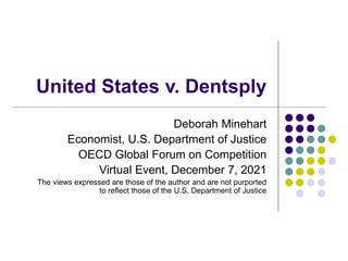 United States v. Dentsply
Deborah Minehart
Economist, U.S. Department of Justice
OECD Global Forum on Competition
Virtual Event, December 7, 2021
The views expressed are those of the author and are not purported
to reflect those of the U.S. Department of Justice
 
