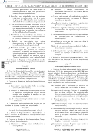 Documento descarregado pelo utilizador Adilson Varela (10.73.102.72) em 23-09-2013 09:30:08.
© Todos os direitos reservados. A cópia ou distribuição não autorizada é proibida.

I SÉRIE — NO 49 «B. O.» DA REPÚBLICA DE CABO VERDE — 20 DE SETEMBRO DE 2013
formação proﬁssional em áreas chaves de
desenvolvimento do país e ou que visam o
fomento do empreendedorismo;
f) Conceber, em articulação com os sectores,
programas especíﬁcos com vista à formação
de grupos-alvo identiﬁcados com manifesta
diﬁculdade de acesso à formação proﬁssional;
g) Criar e manter actualizados ﬁcheiros e base de
dados das estruturas de formação com menção
das respectivas modalidades de formação por
elas ministradas, necessários à actualização
da Carta Nacional de Formação;

b)

1269

Proceder a estudos preparativos de
regulamentação colectiva de trabalho por via
administrativa;

c) Prestar apoio quando solicitado à intervenção de
serviços competentes em matéria de relações
colectivas de trabalho;
d) Analisar e tratar as propostas e respostas nos
processos de negociação colectiva;
e)Promover o depósito e publicação dos instrumentos
convencionais de regulamentação colectiva
de trabalho;

h) Coordenar a implementação de normas de
funcionamento dos centros e estabelecimentos
de formação proﬁssional acreditados;

f) Proceder ao registo dos estatutos das organizações
de representantes de trabalhadores e
empregadores;

i)

g) Analisar os pré-avisos de greve com vista à
avaliação de conﬂitos;

Deﬁnir,
em
concertação
com
outros
departamentos, a política de formação de
formadores de formação proﬁssional;

1 745000 005433

j) Conceber medidas que tenham em vista
a adequação das políticas de formação
proﬁssional e resolver os desequilíbrios do
mercado em termos de carência de mão-deobra a nível nacional, em parceria com as
Câmaras Municipais, a nível regional e local.
3. O Serviço de Emprego e Formação Proﬁssional é
dirigido por um Director de Serviço, provido nos termos
da lei.
Artigo 22.º
Serviço de Mediação Laboral

h)Intervir em processo de suspensão de trabalho e
despedimento colectivo;
i) Elaborar pareceres e prestar informações e apoio
técnico aos serviços e entidades que delas
careçam.
3. O Serviço de Regulamentação e Concertação Laboral é dirigido por um Director de Serviço, provido nos
termos da lei.
Artigo 24.º
Direcção Geral da Solidariedade Social

2. Compete ao Serviço de Mediação Laboral designadamente:

1. A Direcção Geral da Solidariedade Social, adiante
designada DGSS, é o serviço central do MJEDRH que
tem por missão a deﬁnição, formulação e avaliação das
políticas públicas de emancipação social das camadas
mais desfavorecidas, protecção social, do regime não
contributivo, centradas nas famílias, em articulação
com instituições públicas e particulares de solidariedade
social, competindo-lhe, nomeadamente:

a) Coordenar e superintender todos os serviços
respeitantes à mediação;

a) Contribuir para a deﬁnição das medidas de
política, objectivos e prioridades do sector;

b) Designar os mediadores incumbidos de auxiliar
as partes na resolução dos litígios, quando
aquelas não procedam à escolha ou não
acordem no mediador;

b) Assistir tecnicamente o Governo na supervisão
dos serviços públicos da administração
directa, serviços autónomos e municipalizados
que intervêm no domínio da protecção social;

c) Zelar pela comunicação efectiva entre as partes
e mediadores.

c) Propor projectos de disposições legais e
regulamentares;

3. O Serviço de Mediação Laboral é dirigido por um
Director de Serviço, provido nos termos da lei.

d) Elaborar instruções para a boa execução das leis
e regulamentos;

Artigo 23.º

1. O Serviço de Regulamentação e Concertação Laboral é o serviço de apoio técnico na regulamentação e
concertação laborais.

e) Promover a integração e compatibilização, a nível
nacional, regional e local, dos programas de
acção dos serviços e instituições do âmbito do
sector e proceder à avaliação global da sua
execução;

2. Compete ao Serviço de Regulamentação e Concertação Laboral designadamente:

f) Promover a preparação e elaboração dos projectos
do plano e orçamento sectoriais;

a) Promover o diálogo entre trabalhadores e
empregadores;

g) Assegurar a execução do plano para o sector e
proceder à sua avaliação;

1. O serviço de mediação laboral é o serviço de apoio
técnico na resolução de litígios submetidos à DGTE e
emergentes das relações de trabalho que ocorram entre
trabalhadores e empregadores e entre associações representativas de trabalhadores e empregadores.

Serviço de Regulamentação e Concertação Laboral

https://kiosk.incv.cv

F19C7E33-AC50-488C-8EB9-E73B8F401829

 