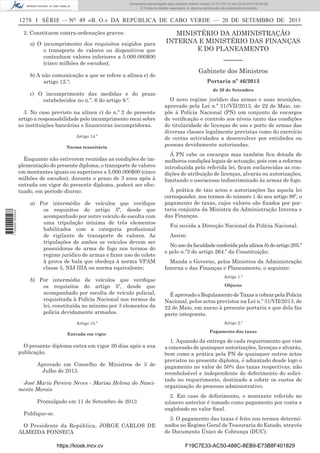Documento descarregado pelo utilizador Adilson Varela (10.73.102.72) em 23-09-2013 09:30:08.
© Todos os direitos reservados. A cópia ou distribuição não autorizada é proibida.

1278 I SÉRIE — NO 49 «B. O.» DA REPÚBLICA DE CABO VERDE — 20 DE SETEMBRO DE 2013
2. Constituem contra-ordenações graves:
a) O incumprimento dos requisitos exigidos para
o transporte de valores ou dispositivos que
contenham valores inferiores a 5.000.000$00
(cinco milhões de escudos);

MINISTÉRIO DA ADMINISTRAÇÃO
INTERNA E MINISTÉRIO DAS FINANÇAS
E DO PLANEAMENTO
––––––
Gabinete dos Ministros

b) A não comunicação a que se refere a alínea c) do
artigo 12.º;
c) O incumprimento das medidas e do prazo
estabelecidos no n.º. 6 do artigo 9.º.
3. No caso previsto na alínea c) do n.º 2 do presente
artigo a responsabilidade pelo incumprimento recai sobre
as instituições bancárias e ﬁnanceiras incumpridoras.
Artigo 14.º
Norma transitória

1 745000 005433

Enquanto não estiverem reunidas as condições de implementação do presente diploma, o transporte de valores
em montantes iguais ou superiores a 5.000.000$00 (cinco
milhões de escudos), durante o prazo de 3 anos após à
entrada em vigor do presente diploma, poderá ser efectuado, em período diurno:
a) Por intermédio de veículos que veriﬁque
os requisitos do artigo 5º, desde que
acompanhado por outro veículo de escolta com
uma tripulação mínima de três elementos
habilitados com a categoria proﬁssional
de vigilante de transporte de valores. As
tripulações de ambos os veículos devem ser
possuidoras de arma de fogo nos termos do
regime jurídico de armas e fazer uso de colete
à prova de bala que obedeça à norma VPAM
classe 5, NIJ IIIA ou norma equivalente;
b) Por intermédio de veículos que veriﬁque
os requisitos do artigo 5º, desde que
acompanhado por escolta de veículo policial,
requisitada à Polícia Nacional nos termos da
lei, constituída no mínimo por 3 elementos da
polícia devidamente armados.
Artigo 15.º
Entrada em vigor

O presente diploma entra em vigor 30 dias após a sua
publicação.
Aprovado em Conselho de Ministros de 3 de
Julho de 2013.
José Maria Pereira Neves - Marisa Helena do Nascimento Morais
Promulgado em 11 de Setembro de 2013
Publique-se.
O Presidente da República, JORGE CARLOS DE
ALMEIDA FONSECA
https://kiosk.incv.cv

Portaria nº 46/2013
de 20 de Setembro

O novo regime jurídico das armas e suas munições,
aprovado pela Lei n.º 31//VII/2013, de 22 de Maio, impõe à Polícia Nacional (PN) um conjunto de encargos
de veriﬁcação e controlo aos níveis tanto das condições
de titularidade de licenças de uso e porte de armas das
diversas classes legalmente previstas como do exercício
de certas actividades a desenvolver por entidades ou
pessoas devidamente autorizadas.
Á PN cabe os encargos mas também ﬁca dotada de
melhores condições legais de actuação, pois com a reforma
introduzida pela referida lei, ﬁcam esclarecidas as condições de atribuição de licenças, alvarás ou autorizações,
limitando o uso/acesso indiscriminado às armas de fogo.
À prática de tais actos e autorizações faz aquela lei
corresponder, nos termos do número 1 do seu artigo 88º, o
pagamento de taxas, cujos valores são ﬁxados por portaria conjunta da Ministra da Administração Interna e
das Finanças.
Foi ouvida a Direcção Nacional da Polícia Nacional.
Assim:
No uso da faculdade conferida pela alínea b) do artigo 205.º
e pelo n.º3 do artigo 264.º da Constituição;
Manda o Governo, pelos Ministros da Administração
Interna e das Finanças e Planeamento, o seguinte:
Artigo 1.º
Objecto

É aprovado o Regulamento de Taxas a cobrar pela Policia
Nacional, pelos actos previstos na Lei n.º 31/VII/2013, de
22 de Maio, em anexo à presente portaria e que dela faz
parte integrante.
Artigo 2.º
Pagamento das taxas

1. Aquando da entrega de cada requerimento que vise
a concessão de quaisquer autorizações, licenças e alvarás,
bem como a prática pela PN de quaisquer outros actos
previstos no presente diploma, é adiantado desde logo o
pagamento no valor de 50% das taxas respectivas, não
reembolsável e independente do deferimento do solicitado no requerimento, destinado a cobrir os custos de
organização do processo administrativo.
2. Em caso de deferimento, o montante referido no
número anterior é tomado como pagamento por conta e
englobado no valor ﬁnal.
3. O pagamento das taxas é feito nos termos determinados no Regime Geral de Tesouraria do Estado, através
de Documento Único de Cobrança (DUC).
F19C7E33-AC50-488C-8EB9-E73B8F401829

 
