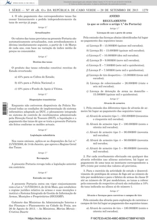 Documento descarregado pelo utilizador Adilson Varela (10.73.102.72) em 23-09-2013 09:30:08.
© Todos os direitos reservados. A cópia ou distribuição não autorizada é proibida.

I SÉRIE — NO 49 «B. O.» DA REPÚBLICA DE CABO VERDE — 20 DE SETEMBRO DE 2013
4. O não pagamento das correspondentes taxas faz
cessar liminarmente o pedido independentemente da
taxa de serviço já paga.
Artigo 3.º

1279

ANEXO
REGULAMENTO
(a que se refere o artigo 1.º da Portaria)
Artigo 1.º

Actualizações

Licenças de uso e porte de arma

Os valores das taxas previstos na presente Portaria são
automaticamente actualizados, com arredondamento à
décima imediatamente seguinte, a partir de 1 de Março
de cada ano, com base na variação do índice médio de
preços no consumidor.

Pela emissão das licenças abaixo identiﬁcadas há lugar
ao pagamento das seguintes taxas:

Artigo 4.º
Destino das taxas

O produto das taxas cobradas constitui receitas do
Estado revertendo:
a) 45% para os Cofres do Estado;
b) 45% para a Polícia Nacional; e
c) 10% para o Fundo de Apoio à Vítima.
Artigo 5.º

1 745000 005433

Disposições transitórias

Enquanto não estiverem disponíveis da Policia Nacional todas as condições de implementação do sistema
informático adaptado ao DUC, e plenamente integrado
no sistema de controlo de recebimentos administrado
pela Direcção Geral do Tesouro (DGT), a liquidação e o
pagamento das taxas de que se trata a presente Portaria
são feitos conforme os moldes actuais.
Artigo 6.º
Legislação subsidiária

Nos casos omissos, aplica-se as disposições da Lei n.º
21/VII/2008, de 14 de Janeiro, que aprova o Regime Geral
das Taxas.
Artigo 7.º
Revogação

A presente Portaria revoga toda a legislação anterior
em contrário.
Artigo 8.º
Entrada em vigor

A presente Portaria entra em vigor conjuntamente
com a Lei n.º 31/VIII/2013, de 22 de Maio, que estabelece
o regime jurídico relativo às armas e suas munições e
institui o Sistema Integrado de Gestão de Informação de
Armas, Munições e Proprietários (SIGIAMP).
Gabinete das Ministras da Administração Interna e
das Finanças e Planeamento na Cidade da Praia, aos
26 de Agosto de 2013. – As Ministras, Marisa Morais Cristina Duarte
https://kiosk.incv.cv

a) Licença B – 15.000$00 (quinze mil escudos);
b) Licença B1 – 15.000$00 (quinze mil escudos);
c) Licença C – 10.000$00 (dez mil escudos);
d) Licença D – 9.000$00 (nove mil escudos);
e) Licença E – 7.500$00 (sete mil e quinhentos);
f) Licença F – 7.500$00 (sete mil e quinhentos);
g) Licença de tiro desportivo – 13.000$00 (treze mil
escudos);
h) Licença de coleccionador – 26.000$00 (vinte e
seis mil escudos);
i) Licença de detenção de arma no domicílio –
15.500$00 (quinze mil e quinhentos).
Artigo 2.º
Alvarás de armeiro

1. Pela emissão dos diferentes tipos de alvarás de armeiro há lugar ao pagamento das seguintes taxas:
a) Alvará de armeiro tipo 1 – 350.000$00 (trezentos
e cinquenta mil escudos);
b) Alvará de armeiro tipo 2 – 180.000$00 (cento e
oitenta mil escudos);
c) Alvará de armeiro tipo 3 – 90.000$00 (noventa
mil escudos);
d) Alvará de armeiro tipo 4 – 90.000$00 (noventa
mil escudos;
e) Alvará de armeiro tipo 5 – 90.000$00 (noventa
mil escudos).
2. Por cada averbamento efectuado em qualquer dos
alvarás referidos nas alíneas anteriores, há lugar ao
pagamento de uma taxa no montante correspondente a
20% (vinte por cento) dos valores ali previstos.
3. Para o exercício da actividade de estudo e desenvolvimento de protótipos de armas de fogo até ao número de
três por modelo/ano e para o fabrico de armas da classe D
até ao número de 30 por modelo/ano, as taxas a cobrar
pela concessão do respectivo alvará são reduzidas a 10%
da taxa indicada na alínea a) do número 1.
Artigo 3.º
Alvarás e licenças para carreiras e campos de tiro

Pela emissão dos alvarás para exploração de carreiras e
campos de tiro há lugar ao pagamento das seguintes taxas:
a) Alvará de carreira de tiro – 180.000$00 (cento e
oitenta mil escudos);
F19C7E33-AC50-488C-8EB9-E73B8F401829

 