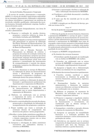 Documento descarregado pelo utilizador Adilson Varela (10.73.102.72) em 23-09-2013 09:30:08.
© Todos os direitos reservados. A cópia ou distribuição não autorizada é proibida.

I SÉRIE — NO 49 «B. O.» DA REPÚBLICA DE CABO VERDE — 20 DE SETEMBRO DE 2013
Artigo 15.º
Serviço de Estudos, Planeamento e Cooperação

1. O serviço de estudos, planeamento e cooperação,
(SEPC), é o serviço de estudos e apoio técnico especializado na concepção, planeamento, elaboração e seguimento
dos planos estratégicos e operacionais em matérias de
juventude, trabalho, qualiﬁcação, valorização dos recursos humanos, formação proﬁssional, emprego, família e
desenvolvimento social.
2. Ao SEPC compete designadamente, nas áreas de
estudos e planeamento:
a) Promover a realização de estudos técnicos,
pesquisas e projectos relativos às áreas de
actividades tuteladas pelo MJEDRH;
b) Assegurar as ligações ao serviço central responsável
pelo planeamento no processo de elaboração
dos Planos Nacionais de Desenvolvimento e de
controlo da sua execução, de acordo com a Lei
de Bases do Planeamento;

1 745000 005433

c)

Colaborar com a Direcção Nacional do
Planeamento na deﬁnição de critérios e
propostas de normas de avaliação contínua da
execução dos programas e projectos nas áreas
da juventude, emprego, formação proﬁssional,
família e desenvolvimento social, bem como
promover a normalização dos instrumentos
de acompanhamento e controlo dos planos,
programas e projectos dos diferentes serviços
do MJEDRH;

d) Promover e dinamizar os serviços do Ministério
na elaboração de planos de desenvolvimento
anuais e plurianuais, de programas de
investimento e orçamento e coordenar a sua
elaboração dentro dos prazos deﬁnidos;
e) Colaborar e coordenar a elaboração de planos de
formação e aperfeiçoamento proﬁssional dos
departamentos e organismos do Ministério.
f) Elaborar os relatórios de execução do plano
de desenvolvimento do MJEDRH, em
colaboração com os outros departamentos e
organismos do Ministério;
g) Elaborar, em colaboração com os serviços
e organismos do sector, os relatórios de
actividades do Ministério;
h) Garantir o controlo global da execução dos planos,
promovendo a consolidação da informação de
acompanhamento dos programas e projectos;
i) Propor medidas que visem a correcção de
eventuais desvios de cumprimento das
directivas dos planos e metas programados;
j) Recolher e tratar dados estatísticos especíﬁcos do
sector, fornecidos pelos serviços do Ministério
e demais organismos conexos com as áreas
que integram o Ministério;
k) Assegurar a divulgação de dados estatísticos
necessários aos utilizadores internos e
externos ao MJEDRH;
https://kiosk.incv.cv

1265

l) Garantir a manutenção e facilitar a utilização de
toda a informação documental do MJEDRH;
m) Coordenar a actividade documental e cientíﬁca
do Ministério; e
n) O mais que lhe for cometido por lei ou pelo
Ministro.
3. O SEPC é dirigido por um Director de Serviço, provido nos termos da lei.
Artigo 16.º
Serviço de gestão dos recursos humanos, ﬁnanceira
e patrimonial

1. O Serviço de gestão de recursos humanos, ﬁnanceira
e patrimonial (SGRHFP) é o serviço de apoio e coordenação das políticas de desenvolvimento de recursos humanos e gestão administrativa dos recursos ﬁnanceiros,
materiais e patrimoniais do MJEDRH, bem como de
concepção e apoio técnico-normativo à formulação destas
políticas e a sua monitorização e avaliação, num quadro
de modernização administrativa em prol da melhoria da
qualidade do serviço público.
2. Compete ao SGRHFP, designadamente:
a) No domínio dos recursos humanos:
i) Centralizar a gestão do pessoal, em coordenação
com as cheﬁas do MJEDRH; vide melhor;
ii) Formular, em colaboração com os outros
serviços do MJEDRH, os programas e acções
de formação e aperfeiçoamento do pessoal;
iii) Assegurar a ligação com a Administração
Pública nos domínios de sua competência.
b) No domínio dos recursos ﬁnanceiros e patrimoniais:
i) Conceber, estudar, coordenar e apoiar
tecnicamente os domínios da gestão dos
recursos ﬁnanceiros, patrimoniais, logísticos
e humanos;
ii)

Desempenhar funções de natureza
administrativa e ﬁnanceira de carácter
comum aos diferentes serviços do Ministério,
em coordenação com os mesmos;

iii) Elaborar as propostas de orçamento do
Ministério, em articulação com os demais
serviços e organismos internos;
iv) Promover e organizar o expediente relativo
à ordenação e realização das despesas
de funcionamento e investimento, em
coordenação com os demais serviços e
organismos do Ministério;
v) Acompanhar e controlar a execução eﬁciente
e rigorosa do orçamento do Ministério;
vi) Assegurar as operações de contabilidade
ﬁnanceira e a realização periódica dos
respectivos balanços e outros instrumentos de
prestações de contas;
vii) Articular-se, em especial, com os serviços
competentes do departamento governamental
responsável pela área das ﬁnanças, em
matérias relativas a gestão ﬁnanceira;
F19C7E33-AC50-488C-8EB9-E73B8F401829

 