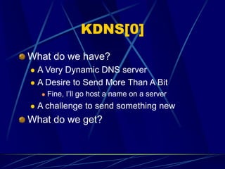 KDNS[0]
What do we have?
 A Very Dynamic DNS server
 A Desire to Send More Than A Bit
 Fine, I’ll go host a name on a server
 A challenge to send something new
What do we get?
 
