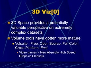 3D Viz[0]
3D Space provides a potentially
valuable perspective on extremely
complex datasets
Volume tools have gotten more mature
 Volsuite: Free, Open Source, Full Color,
Cross Platform, Fast
 Video games = New Absurdly High Speed
Graphics Chipsets
 