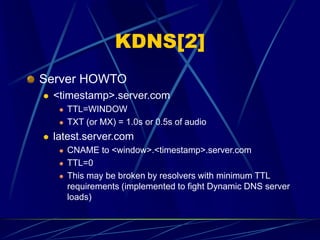 KDNS[2]
Server HOWTO
 <timestamp>.server.com
 TTL=WINDOW
 TXT (or MX) = 1.0s or 0.5s of audio
 latest.server.com
 CNA...