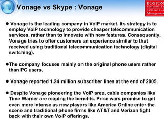 Vonage vs Skype : Vonage

 Vonage is the leading company in VoIP market. Its strategy is to
employ VoIP technology to prov...