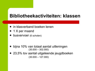 Bibliotheekactiviteiten: klassen in klasverband boeken lenen 1 X per maand busvervoer  (6 scholen) bijna 10% van totaal aantal uitleningen (30.000 – 302.000) 23,5% tov aantal uitgeleende jeugdboeken (30.000 – 127.000) 