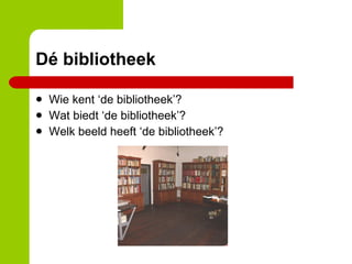 Dé bibliotheek Wie kent ‘de bibliotheek’? Wat biedt ‘de bibliotheek’? Welk beeld heeft ‘de bibliotheek’? 