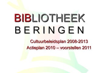 BIB LIOTHEEK B E R I N G E N Cultuurbeleidsplan 2008-2013 Actieplan 2010 – voorstellen 2011 