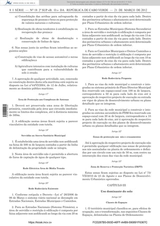 Documento descarregado pelo utilizador Adilson (10.73.103.139) em 22-03-2012 17:18:03.
                                                                         © Todos os direitos reservados. A cópia ou distribuição não autorizada é proibida.


                  8 I SÉRIE — NO 18 2º SUP «B. O.» DA REPÚBLICA DE CABO VERDE — 21 DE MARÇO DE 2012

                      a) Consolidação das arribas para salvaguarda da                     contados a partir do eixo da via para cada lado. Dentro
                           segurança de pessoas e bens ou para protecção                  dos perímetros urbanos o afastamento será determinado
                           de valores naturais e culturais;                               por Plano Urbanístico de ordem inferior.

                      b) Realização de obras tendentes à estabilização ou                   3. Para as Estradas Municipais (Sistema Secundário)
                           recuperação das praias;e                                       a área de servidão e restrição à ediﬁcação é composta por
                                                                                          faixa adjacente non aediﬁcandi ao longo da via com 15 m
                      c)    Realização de obras de desobstrução                   e       contados a partir do eixo da via para cada lado. Dentro
                             conservação de linhas de água.                               dos perímetros urbanos o afastamento será determinado
                                                                                          por Plano Urbanístico de ordem inferior.
                    6. Nas zonas junto às arribas ﬁcam interditas as se-
                  guintes acções:                                                           4. Para os Caminhos Municipais e Outros Caminhos a
                                                                                          área de servidão e restrição à ediﬁcação é composta por
                      a) Construção de vias de acesso automóvel e novas                   faixa adjacente non aediﬁcandi ao longo da via com 10 m
                           ediﬁcações;e                                                   contados a partir do eixo da via para cada lado. Dentro
                                                                                          dos perímetros urbanos o afastamento será determinado
                      b) Agricultura intensiva com instalação de culturas                 por Plano Urbanístico de ordem inferior.
                           que contribuam para a vulnerabilidade do
                           solo à erosão.                                                                                       Artigo 21º

                    7. A aprovação de qualquer actividade, uso, concessão                                           Rede Rodoviária Proposta
                  ou construção dentro desta orla marítima está sujeita ao
                  disposto na Lei nº44/VI/2004, de 12 de Julho, relativa-                   1. Para as vias da rede municipal a construir e inte-
                  mente ao domínio público marítimo.                                      gradas no sistema primário do Plano Director Municipal
                                                                                          ﬁca reservado um espaço-canal com 100 m de largura,
                                            Artigo 17º                                    correspondente a 50 m para cada lado do eixo até à
                                                                                          aprovação do respectivo projecto de execução ou entrada
                           Área de Protecção aos Complexos de Antenas                     em vigor de plano de desenvolvimento urbano ou plano
                                                                                          detalhado que os integrem.
                    1. Deverá ser preservada uma zona de libertação
1 502000 002089




                  primária, constituída pela área que circunda imediata-                    2. Para as vias da rede municipal a construir e inte-
                  mente os limites dos complexos, até à distância máxima                  gradas no sistema secundário do PDM ﬁca reservado um
                  de 500m.                                                                espaço-canal com 20 m de largura, correspondente a 10
                                                                                          m para cada lado do eixo, até à aprovação do respectivo
                    2. A ediﬁcação nestas áreas ﬁcará sujeita a parecer                   projecto de execução ou dos planos de desenvolvimento
                  vinculativo da entidade com tutela.                                     urbano ou planos detalhados que os integrem.
                                            Artigo 18º
                                                                                                                                Artigo 22º
                             Servidão ao Aterro Sanitário Municipal
                                                                                                        Zonas de protecção aos nós e cruzamentos

                    1. É estabelecida uma área de servidão non aediﬁcandi                   Até à aprovação do respectivo projecto de execução não
                  na faixa de 500 m de largura contados a partir da linha                 é permitida qualquer ediﬁcação nas zonas de protecção
                  de delimitação da propriedade onde se integra.                          aos nós assinalados na planta de ordenamento e deﬁni-
                                                                                          das por um círculo com um raio de 50 m, com centro na
                    2. Nesta área de servidão não é permitida a abertura
                                                                                          intersecção dos eixos das vias da rede municipal.
                  de furos de captação de água de qualquer tipo.
                                                                                                                                Artigo 23º
                                            Artigo 19º
                                                                                                     Zona de Reserva e Protecção Turística (ZRPT)
                              Rede Eléctrica Área de Média Tensão

                                                                                            Estas zonas ﬁcam sujeitas ao disposto na Lei nº 75/
                    A ediﬁcação nesta área ﬁcará sujeita ao parecer vin-
                                                                                          VII/2010 de 23 de Agosto e aos Planos de Desenvolvi-
                  culativo da entidade com tutela.
                                                                                          mento Urbanístico aprovados.
                                            Artigo 20º
                                                                                                                           CAPÍTULO III
                                   Rede Rodoviária Existente
                                                                                                                  Uso dominante do solo
                    1. Conforme estipula o Decreto –Lei nº 26/2006 de
                  06 de Março o sistema viário nacional se decompõe em                                                          Artigo 24º
                  Estradas Nacionais, Estradas Municipais e Caminhos.                                                    Classes de Espaços

                    2. Para as Estradas Nacionais (Sistema Primário), a                     1. O território municipal classiﬁca-se, para efeitos de
                  área de servidão e restrição à ediﬁcação é composta por                 ocupação, uso e transformação, nas seguintes Classes de
                  faixa adjacente non aediﬁcandi ao longo da via com 20 m                 Espaços, delimitadas na Planta de Ordenamento:

                                   https://kiosk.incv.cv                                               FCD287B5-093D-46FF-A4B9-590891F6367C
 