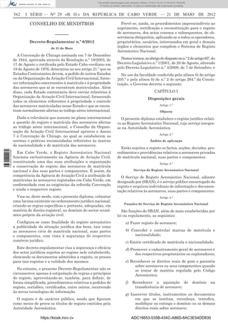 Documento descarregado pelo utilizador Adilson (10.8.0.12) em 31-05-2012 16:09:46.
                                                                    © Todos os direitos reservados. A cópia ou distribuição não autorizada é proibida.


                  562    I SÉRIE — NO 29 «B. O.» DA REPÚBLICA DE CABO VERDE — 21 DE MAIO                                                                    DE 2012

                           CONSELHO DE MINISTROS                                       Prevê-se, ainda, os procedimentos imprescindíveis ao
                                                                                     suprimento, rectiﬁcação e reconstituição para o registo
                                           ––––––                                    de aeronaves, dos actos conexos e subsequentes, de ob-
                                                                                     servância obrigatória, aplicando-se a todos os operadores,
                           Decreto-Regulamentar n.º 6/2012                           proprietários, usuários, interessados em geral e demais
                                        de 21 de Maio
                                                                                     órgãos e elementos que compõem o Sistema de Registo
                                                                                     Aeronáutico Nacional.
                    A Convenção de Chicago assinada em 7 de Dezembro
                  de 1944, aprovada através da Resolução n.º 18/2003, de               Nestes termos, ao abrigo do disposto no n.º 2 do artigo 65º, do
                  17 de Agosto e ratiﬁcada pelo Estado Cabo-verdiano em              Decreto-Legislativo n.º 1/2001, de 20 de Agosto, alterado
                  19 de Agosto de 1976, determina no seu artigo 21.º que os          pelo Decreto-Legislativo n.º 4/2009, de 7 de Setembro; e
                  Estados Contratantes devem, a pedido de outros Estados               No uso da faculdade conferida pela alínea b) do artigo
                  ou da Organização da Aviação Civil Internacional, forne-           205.º e pela alínea b) do n.º 2 do artigo 264.º da Consti-
                  cer informações concernentes à matrícula e à propriedade           tuição, o Governo decreta o seguinte:
                  das aeronaves que aí se encontram matriculadas. Além
                  disso, cada Estado contratante deve enviar relatórios à                                               CAPÍTULO I
                  Organização da Aviação Civil Internacional, fornecendo
                                                                                                                  Disposições gerais
                  todos os elementos referentes à propriedade e controle
                  das aeronaves matriculadas nesse Estado e que se encon-                                                    Artigo 1.º
                  tram normalmente afectas ao tráfego aéreo internacional.                                                   Objecto

                    Dada a relevância que assume no plano internacional                O presente diploma estabelece o regime jurídico relati-
                  a questão do registo e matrícula das aeronaves afectas             vo ao Registo Aeronáutico Nacional, cujo serviço integra-
                  ao tráfego aéreo internacional, o Conselho da Organi-              se na Autoridade Aeronáutica.
                  zação da Aviação Civil Internacional aprovou o Anexo
                                                                                                                             Artigo 2.º
                  7 à Convenção de Chicago, no qual se estabelecem as
                  normas e práticas recomendadas referentes às marcas                                               Âmbito de aplicação
                  de nacionalidade e de matrícula das aeronaves.
                                                                                       Estão sujeitos a registo os factos, acções, decisões, pro-
1 533000 002089




                    Em Cabo Verde, o Registo Aeronáutico Nacional                    cedimentos e providências relativos a aeronaves privadas
                  funciona exclusivamente na Agência de Aviação Civil,               de matrícula nacional, suas partes e componentes.
                  constituindo uma das suas atribuições a organização                                                        Artigo 3.º
                  e conservação do registo das aeronaves de matrícula
                  nacional e das suas partes e componentes. É assim, da                             Serviço de Registo Aeronáutico Nacional
                  competência da Agência de Aviação Civil a atribuição de              O Serviço de Registo Aeronáutico Nacional, adiante
                  matrículas às aeronaves registadas em Cabo Verde, em               designado por (SRAN), é o serviço público encarregado do
                  conformidade com as exigências da referida Convenção               registo e arquivos individuais de informação e documen-
                  e ainda o respectivo registo.                                      tação relativos às aeronaves, suas partes e componentes.
                    Visa-se, deste modo, com o presente diploma, colmatar                                                    Artigo 4.º
                  uma lacuna existente no ordenamento jurídico nacional,
                                                                                           Funções do Serviço de Registo Aeronáutico Nacional
                  criando-se regras especíﬁcas e portanto, adequadas, em
                  matéria de direito registral, no domínio do sector econó-             São funções do SRAN, além de mais estabelecidas por
                  mico próprio da aviação civil.                                     lei ou regulamento, as seguintes:
                    Conﬁgura-se como ﬁnalidade do registo aeronáutico                        a) Fazer registo de aeronave;
                  a publicidade da situação jurídica dos bens, tais como
                  as aeronaves civis de matrícula nacional, suas partes                      b) Conceder e controlar marcas de matrícula e
                  e componentes, com vista à segurança do respectivo                              nacionalidade;
                  comércio jurídico.                                                         c) Emitir certiﬁcado de matrícula e nacionalidade;
                    Este decreto-regulamentar visa a segurança e eﬁcácia                     d) Promover o cadastramento geral de aeronaves e
                  dos actos jurídicos sujeitos ao regime nele estabelecido,                       dos respectivos proprietários ou exploradores;
                  elencando os documentos admitidos a registo, os prazos
                  para tais registos e a validade dos mesmos.                                e) Reconhecer os direitos reais de gozo e garantia
                                                                                                  sobre aeronaves ou seus componentes quando
                     No entanto, o presente Decreto-Regulamentar não se                           se tratar de matéria regulada pelo Código
                  circunscreve apenas à estipulação de regras e princípios                        Aeronáutico;
                  do registo, aproveitando-se, também, para deﬁnir, de
                  forma simpliﬁcada, procedimentos relativos a pedidos de                    f)    Reconhecer a aquisição do                             domínio   na
                  registo, certidões, certiﬁcados, entre outros, recorrendo                         transferência de aeronave;
                  às novas tecnologias de informação.
                                                                                             g) Inscrever títulos, instrumentos ou documentos
                    O registo é de carácter público, sendo que ﬁguram                             em que se institua, reconheça, transﬁra,
                  como meios de prova os títulos de registo emitidos pela                         modiﬁque ou extinga o domínio ou os demais
                  Autoridade Aeronáutica.                                                         direitos reais sobre aeronave;

                                  https://kiosk.incv.cv                                           ADC16653-535B-434C-A86D-8AC3E54DD830
 