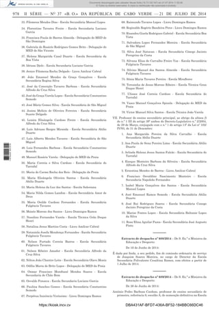 978 II SÉRIE — NO
37 «B. O.» DA REPÚBLICA DE CABO VERDE — 21 DE JULHO DE 2014
33. Filomena Mendes Dias - Escola Secundária Manuel Lopes
34. Florentino Tavares Freire - Escola Secundaria Luciano
Garcia
35. Francisca Paula de Barros Almeida - Delegação do MED de
São Domingos
36. Gabriela do Rosário Rodrigues Gomes Brito - Delegação do
MED de São Vicente
37. Helena Margarida Casal Duarte - Escola Secundária da
Boa Vista
38. Idrissa Djolo - Escola Secundaria Luciano Garcia
39. Jenice Filomena Rocha Delgado - Liceu Amilcar Cabral
40. João Emanuel Mendes da Graça Gonçalves - Escola
Secundária Regina Silva
41. José da Conceição Tavares Barbosa - Escola Secundária
Alfredo da Cruz Silva
42. José da Graça Varela Lopes - Escola Secundária Constantino
Semedo
43. José Mário Gomes Silva - Escola Secundária de São Miguel
44. Josina Melício de Oliveira Ferreira - Escola Secundária
Suzete Delgado
45. Lenira Elisângela Cardoso Freire - Escola Secundária
Alfredo da Cruz Silva
46. Luís Adriano Borges Miranda - Escola Secundária Abilio
Duarte
47. Luís Alberto Mendes Tavares - Escola Secundária de São
Miguel
48. Luis Fernandes Barbosa - Escola Secundária Constantino
Semedo
49. Manuel Rosário Varela - Delegação do MED da Praia
50. Maria Correia e Silva Cardoso - Escola Secundária do
Tarrafal
51. Maria do Carmo Rocha dos Reis - Delegação da Praia
52. Maria Elisângela Oliveira Santos - Escola Secundária
Abilio Duarte
53. Maria Helena da Luz dos Santos - Escola Salesiana
54. Maria Nilda Gomes Landim - Escola Secundária Amor de
Deus
55. Maria Onilde Cardoso Fernandes - Escola Secundária
Fulgêncio Tavares
56. Moisés Moreno dos Santos - Liceu Domingos Ramos
57. Nasolino Fernandes Varela - Escola Técnica Grão Duque
Henri
58. Natalina Jesus Martins Costa - Liceu Amílcar Cabral
59. Nataniela Josefa Mendonça Fernandes - Escola Secundária
Fulgêncio Tavares
60. Nelson Furtado Correia Barros - Escola Secundária
Fulgêncio Tavares
61. Nelson Ribeiro Amador - Escola Secundária Alfredo da
Cruz Silva
62. Nilton João Chantre Leite - Escola Secundária Olavo Moniz
63. Odília Maria de Brito Lopes - Delegação do MED da Praia
64. Osmar Francisco Mondtanê Mendes Soares - Escola
Secundaria de Chão Bom
65. Osvaldo Fonseca - Escola Secundaria Luciano Garcia
66. Paulina Sanches Gomes - Escola Secundária Constantino
Semedo
67. Perpétua Inocêncio Veríssimo - Liceu Domingos Ramos
68. Raimundo Tavares Lopes - Liceu Domingos Ramos
69. Reginaldo Rogério Bandeira Pires - Liceu Domingos Ramos
70. Risandra Gisela Rodrigues Gabriel - Escola Secundária Boa
Vista
71. Salvadora Lopes Fernandes Moreira - Escola Secundária
de São Miguel
72. Silva José Natucan - Escola Secundária Cónego Jacinto
Peregrino da Costa
73. Silvana Elisa de Carvalho Freire Vaz - Escola Secundária
Fulgêncio Tavares
74. Silvino Manuel dos Santos Almeida - Escola Secundária
Fulgêncio Tavares
75. Sónia Maria Tavares Pereira - Escola Miraﬂores
76. Teresinha de Jesus Moreno Ribeiro - Escola Técnica Gran
Duque Henri
77. Ulisses José Correia Cardoso - Escola Secundária do
Tarrafal
78. Vasco Manuel Gonçalves Spinola - Delegação do MED da
Praia
79. Victor Manuel Silva Santos - Escola Técnica João Varela
VII. Professor do ensino secundário principal, ao abrigo da alínea f)
do n.º 1 III do artigo 39º ambos do Decreto-Legislativo n.º 2/2004,
de 29 de Março, conjugado com o n.º 1 do artigo 13º da Lei nº 102/
IV/93, de 31 de Dezembro:
1. Ana Margarida Pereira da Silva Carvalho - Escola
Secundária Abilio Duarte
2. Ana Paula de Sena Pereira Lima - Escola Secundária Abilio
Duarte
3. Arlinda Helena Jesus Santos Falcão - Escola Secundária do
Tarrafal
4. Enoque Monteiro Barbosa da Silveira - Escola Secundária
Alfredo da Cruz Silva
5. Ernestina Mendes de Barros - Liceu Amilcar Cabral
6. Francisco Osvaldino Nascimento Monteiro - Escola
Secundaria Napoleão Fernandes
7. Isabel Maria Gonçalves dos Santos - Escola Secundária
Manuel Lopes
8. José Emanuel Ramos Semedo - Escola Secundária Abilio
Duarte
9. José Rui Rodrigues Soares - Escola Secundária Conego
Jacinto Peregrino da Costa
10. Marise Fontes Lopes - Escola Secundária Baltazar Lopes
da Silva
11. Rosa Elina Aguilar Pazos - Escola Secundária José Augusto
Pinto
––––––
Extracto de despacho nº 688/2014 – De S. Ex.ª a Ministra da
Educação e Desporto:
De 16 de Junho de 2014:
É dada por ﬁnda, a seu pedido, ﬁm de comissão ordenaria de serviço
de Joaquim Soares Moreira, no cargo de Director da Escola
Secundária Polivalente Cesaltina Ramos, com efeitos a partir de
1 Julho de 2014.
––––––
Extracto de despacho nº 689/2014 – De S. Ex.ª a Ministra da
Educação e Desporto:
De 26 de Junho de 2014:
António Pedro Barbosa Cardoso, professor do ensino secundário de
primeira, referência 9, escalão A, de nomeação deﬁnitiva na Escola
https://kiosk.incv.cv DBA431AF-BFD7-436A-BF52-184BBC66DC46
Documento descarregado pelo utilizador Neusa Sofia (10.73.102.167) em 21-07-2014 11:52:26.
© Todos os direitos reservados. A cópia ou distribuição não autorizada é proibida.
1875000007219
 
