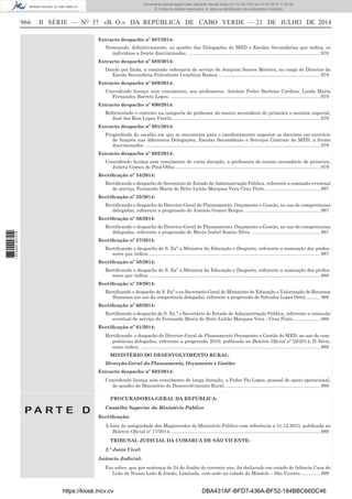 966 II SÉRIE — NO
37 «B. O.» DA REPÚBLICA DE CABO VERDE — 21 DE JULHO DE 2014
Extracto despacho nº 687/2014:
Nomeando, deﬁnitivamente, no quadro das Delegações do MED e Escolas Secundárias que indica, os
indivíduos a frente discriminados. ....................................................................................................970
Extracto despacho nº 688/2014:
Dando por ﬁnda, a comissão ordenaria de serviço de Joaquim Soares Moreira, no cargo de Director da
Escola Secundária Polivalente Cesaltina Ramos. .............................................................................978
Extracto despacho nº 689/2014:
Concedendo licença sem vencimento, aos professores, António Pedro Barbosa Cardoso, Linda Maria
Fernandes Barreto Lopes. ..................................................................................................................978
Extracto despacho nº 690/2014:
Reformulado o contrato na categoria de professor do ensino secundário de primeira o monitor especial,
José dos Reis Lopes Varela.................................................................................................................979
Extracto despacho nº 691/2014:
Progredindo do escalão em que se encontram para o imediatamente superior os docentes em exercício
de funções nas diferentes Delegações, Escolas Secundárias e Serviços Centrais do MED, a frente
discriminados. .....................................................................................................................................979
Extracto despacho nº 692/2014:
Concedendo licença sem vencimento de curta duração, a professora do ensino secundário de primeira,
Julieta Gomes de Pina Otha...............................................................................................................979
Rectiﬁcação nº 54/2014:
Rectiﬁcando o despacho de Secretário de Estado de Administração Pública, referente a comissão eventual
de serviço, Fernanda Maria de Brito Leitão Marques Vera Cruz Pinto. .........................................987
Rectiﬁcação nº 55/2014:
Rectiﬁcando o despacho do Director-Geral do Planeamento, Orçamento e Gestão, no uso de competências
delegadas, referente a progressão de António Gomes Borges. .........................................................987
Rectiﬁcação nº 56/2014:
Rectiﬁcando o despacho do Director-Geral do Planeamento, Orçamento e Gestão, no uso de competências
delegadas, referente a progressão de Maria Isabel Soares Silva. ....................................................987
Rectiﬁcação nº 57/2014:
Rectiﬁcando o despacho de S. Exª a Ministra da Educação e Desporto, referente a nomeação dos profes-
sores que indica. ..................................................................................................................................987
Rectiﬁcação nº 58/2014:
Rectiﬁcando o despacho de S. Exª a Ministra da Educação e Desporto, referente a nomeação dos profes-
sores que indica. ..................................................................................................................................988
Rectiﬁcação nº 59/2014:
Rectiﬁcando o despacho de S. Exª o ex-Secretário-Geral do Ministério de Educação e Valorização de Recursos
Humanos (no uso da competência delegada), referente a progressão de Salvador Lopes Ortet............ 988
Rectiﬁcação nº 60/2014:
Rectiﬁcando o despacho de S. Ex.ª o Secretário de Estado de Administração Pública, referente a comissão
eventual de serviço de Fernanda Maria de Brito Leitão Marques Vera - Cruz Pinto.....................988
Rectiﬁcação nº 61/2014:
Rectiﬁcando o despacho do Director-Geral de Planeamento Orçamento e Gestão do MED, no uso de com-
petências delegadas, referente a progressão 2010, publicado no Boletim Oﬁcial nº 22/2014, II Série,
como indica. ........................................................................................................................................988
MINISTÉRIO DO DESENVOLVIMENTO RURAL:
Direcção-Geral do Planeamento, Orçamento e Gestão:
Extracto despacho nº 693/2014:
Concedendo licença sem vencimento de longa duração, a Pedro Pio Lopes, pessoal de apoio operacional,
do quadro do Ministério do Desenvolvimento Rural. ........................................................................988
P A R T E D
PROCURADORIA-GERAL DA REPÚBLICA:
Conselho Superior do Ministério Público
Rectiﬁcação:
À lista de antiguidade dos Magistrados do Ministério Público com referência a 31.12.2013, publicada no
Boletim Oﬁcial nº 17/2014...................................................................................................................989
TRIBUNAL JUDICIAL DA COMARCA DE SÃO VICENTE:
2.º Juízo Cível:
Anúncio Judicial:
Faz saber, que por sentença de 24 de Junho do corrente ano, foi declarado em estado de falência Casa do
Leão de Nunes Leão & Irmão, Limitada, com sede na cidade do Mindelo – São Vicente...............989
https://kiosk.incv.cv DBA431AF-BFD7-436A-BF52-184BBC66DC46
Documento descarregado pelo utilizador Neusa Sofia (10.73.102.167) em 21-07-2014 11:52:26.
© Todos os direitos reservados. A cópia ou distribuição não autorizada é proibida.
1875000007219
 