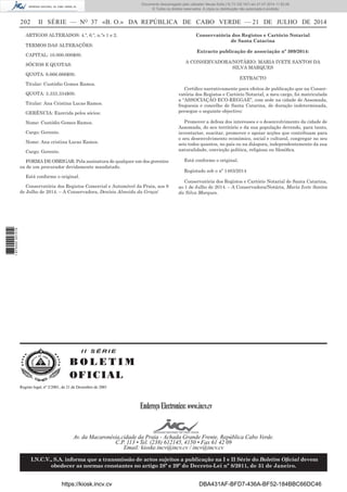 202 II SÉRIE — NO
37 «B. O.» DA REPÚBLICA DE CABO VERDE — 21 DE JULHO DE 2014
ARTIGOS ALTERADOS: 4.º, 6.º, n.ºs 1 e 2.
TERMOS DAS ALTERAÇÕES:
CAPITAL: 10.000.000$00.
SÓCIOS E QUOTAS:
QUOTA: 6.666.666$00.
Titular: Custódio Gomes Ramos.
QUOTA: 3.333.334$00.
Titular: Ana Cristina Lucas Ramos.
GERÊNCIA: Exercida pelos sócios:
Nome: Custódio Gomes Ramos.
Cargo: Gerente.
Nome: Ana cristina Lucas Ramos.
Cargo: Gerente.
FORMA DE OBRIGAR: Pela assinatura de qualquer um dos gerentes
ou de um procurador devidamente mandatado.
Está conforme o original.
Conservatória dos Registos Comercial e Automóvel da Praia, aos 8
de Julho de 2014. – A Conservadora, Denísia Almeida da Graça/
Conservatória dos Registos e Cartório Notarial
de Santa Catarina
Extracto publicação de associação nº 309/2014:
A CONSERVADORA/NOTÁRIO: MARIA IVETE SANTOS DA
SILVA MARQUES
EXTRACTO
Certiﬁco narrativamente para efeitos de publicação que na Conser-
vatória dos Registos e Cartório Notarial, a meu cargo, foi matriculada
a “ASSOCIAÇÃO ECO-REGGAE”, com sede na cidade de Assomada,
freguesia e concelho de Santa Catarina, de duração indeterminada,
persegue o seguinte objectivo:
Promover a defesa dos interesses e o desenvolvimento da cidade de
Assomada, do seu território e da sua população devendo, para tanto,
inventariar, suscitar, promover e apoiar acções que contribuam para
o seu desenvolvimento económico, social e cultural, congregar no seu
seio todos quantos, no país ou na diáspora, independentemente da sua
naturalidade, convicção política, religiosa ou ﬁlosóﬁca.
Está conforme o original.
Registado sob o nº 1483/2014
Conservatória dos Registos e Cartório Notarial de Santa Catarina,
ao 1 de Julho de 2014. – A Conservadora/Notária, Maria Ivete Santos
da Silva Marques.
I I S É R I E
B O L E T I M
OFICIAL
EndereçoElectronico:www.incv.cv
Av. da Macaronésia,cidade da Praia - Achada Grande Frente, República Cabo Verde.
C.P. 113 • Tel. (238) 612145, 4150 • Fax 61 42 09
Email: kioske.incv@incv.cv / incv@incv.cv
I.N.C.V., S.A. informa que a transmissão de actos sujeitos a publicação na I e II Série do Boletim Oﬁcial devem
obedecer as normas constantes no artigo 28º e 29º do Decreto-Lei nº 8/2011, de 31 de Janeiro.
Registo legal, nº 2/2001, de 21 de Dezembro de 2001
I I S É R I E
B O L E T I M
OFICIAL
EndereçoElectronico:www.incv.cv
Av. da Macaronésia,cidade da Praia - Achada Grande Frente, República Cabo Verde.
C.P. 113 • Tel. (238) 612145, 4150 • Fax 61 42 09
Email: kioske.incv@incv.cv / incv@incv.cv
I.N.C.V., S.A. informa que a transmissão de actos sujeitos a publicação na I e II Série do Boletim Oﬁcial devem
obedecer as normas constantes no artigo 28º e 29º do Decreto-Lei nº 8/2011, de 31 de Janeiro.
Registo legal, nº 2/2001, de 21 de Dezembro de 2001
https://kiosk.incv.cv DBA431AF-BFD7-436A-BF52-184BBC66DC46
Documento descarregado pelo utilizador Neusa Sofia (10.73.102.167) em 21-07-2014 11:52:26.
© Todos os direitos reservados. A cópia ou distribuição não autorizada é proibida.
1875000007219
 
