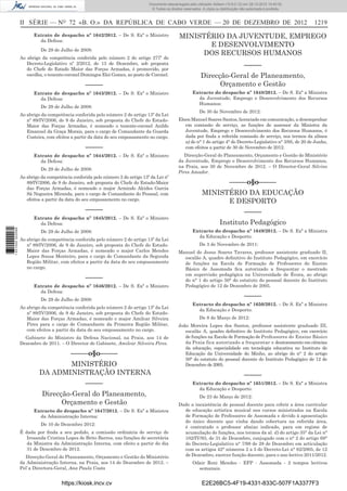 II SÉRIE — NO
72 «B. O.» DA REPÚBLICA DE CABO VERDE — 20 DE DEZEMBRO DE 2012 1219
Extrato de despacho nº 1642/2012. – De S. Exª o Ministro
da Defesa:
De 29 de Julho de 2008:
Ao abrigo da competência conferida pelo número 2 do artigo 277º do
Decreto-Legislativo nº 2/2012, de 13 de Dezembro, sob proposta
do Chefe do Estado Maior das Forças Armadas, é promovido, por
escolha, o tenente-coronel Domingos Eloi Gomes, ao posto de Coronel.
–––––
Extrato de despacho nº 1643/2012. – De S. Exª o Ministro
da Defesa:
De 29 de Julho de 2008:
Ao abrigo da competência conferida pelo número 2 do artigo 13º da Lei
nº 89/IV/2006, de 9 de Janeiro, sob proposta do Chefe do Estado-
Maior das Forças Armadas, é nomeado o tenente-coronel Anildo
Emanuel da Graça Morais, para o cargo de Comandante da Guarda
Costeira, com efeitos a partir da data do seu empossamento no cargo.
–––––
Extrato de despacho nº 1644/2012. – De S. Exª o Ministro
da Defesa:
De 29 de Julho de 2008:
Ao abrigo da competência conferida pelo número 2 do artigo 13º da Lei nº
89/IV/2006, de 9 de Janeiro, sob proposta do Chefe do Estado-Maior
das Forças Armadas, é nomeado o major Armindo Alcides Garcia
Sá Nogueira Miranda, para o cargo de Comandante do Pessoal, com
efeitos a partir da data do seu empossamento no cargo.
–––––
Extrato de despacho nº 1645/2012. – De S. Exª o Ministro
da Defesa:
De 29 de Julho de 2008:
Ao abrigo da competência conferida pelo número 2 do artigo 13º da Lei
nº 89/IV/2006, de 9 de Janeiro, sob proposta do Chefe do Estado-
Maior das Forças Armadas, é nomeado o major Carlos Mendes
Lopes Sousa Monteiro, para o cargo de Comandante da Segunda
Região Militar, com efeitos a partir da data do seu empossamento
no cargo.
–––––
Extrato de despacho nº 1646/2012. – De S. Exª o Ministro
da Defesa:
De 29 de Julho de 2008:
Ao abrigo da competência conferida pelo número 2 do artigo 13º da Lei
nº 89/IV/2006, de 9 de Janeiro, sob proposta do Chefe do Estado-
Maior das Forças Armadas, é nomeado o major Amilcar Silveira
Pires para o cargo de Comandante da Primeira Região Militar,
com efeitos a partir da data do seu empossamento no cargo.
Gabinete do Ministro da Defesa Nacional, na Praia, aos 14 de
Dezembro de 2011. – O Director de Gabinete, Amilcar Silveira Pires.
–––––o§o–––––
MINISTÉRIO
DA ADMINISTRAÇÃO INTERNA
–––––
Direcção-Geral do Planeamento,
Orçamento e Gestão
Extracto do despacho nº 1647/2012. – De S. Exª a Ministra
da Administração Interna:
De 10 de Dezembro 2012:
É dada por ﬁnda a seu pedido, a comissão ordinária de serviço de
Irosanda Cristina Lopes de Brito Barros, nas funções de secretária
da Ministra da Administração Interna, com efeito a partir do dia
31 de Dezembro de 2012.
Direcção-Geral do Planeamento, Orçamento e Gestão do Ministério
da Administração Interna, na Praia, aos 14 de Dezembro de 2012. –
Pel`a Directora-Geral, Ana Paula Costa
MINISTÉRIO DA JUVENTUDE, EMPREGO
E DESENVOLVIMENTO
DOS RECURSOS HUMANOS
–––––
Direcção-Geral de Planeamento,
Orçamento e Gestão
Extracto do despacho nº 1648/2012. – De S. Exª a Ministra
da Juventude, Emprego e Desenvolvimento dos Recursos
Humanos:
De 30 de Novembro de 2012:
Elson Manuel Soares Santos, licenciado em comunicação, a desempenhar
em comissão de serviço, as funções de assessor da Ministra da
Juventude, Emprego e Desenvolvimento dos Recursos Humanos, é
dada por ﬁnda a referida comissão de serviço, nos termos da alínea
a) do n° 1 do artigo 4° do Decreto-Legislativo n° 3/95, de 20 de Junho,
com efeitos a partir de 30 de Novembro de 2012.
Direcção-Geral do Planeamento, Orçamento e Gestão do Ministério
da Juventude, Emprego e Desenvolvimento dos Recursos Humanos,
na Praia, aos 30 de Novembro de 2012. – O Director-Geral Silvino
Pires Amador.
–––––o§o–––––
MINISTÉRIO DA EDUCAÇÃO
E DESPORTO
–––––
Instituto Pedagógico
Extracto do despacho nº 1649/2012. – De S. Exª a Ministra
da Educação e Desporto:
De 3 de Novembro de 2011:
Manuel de Jesus Soares Tavares, professor assistente graduado II,
escalão A, quadro deﬁnitivo do Instituto Pedagógico, em exercício
de funções na Escola de Formação de Professores do Ensino
Básico de Assomada ﬁca autorizado a frequentar o mestrado
em supervisão pedagógica na Universidade de Évora, ao abrigo
do n° 1 do artigo 50° do estatuto do pessoal docente do Instituto
Pedagógico de 12 de Dezembro de 2005.
–––––
Extracto do despacho nº 1650/2012. – De S. Exª a Ministra
da Educação e Desporto:
De 8 de Março de 2012:
João Moreira Lopes dos Santos, professor assistente graduado III,
escalão A, quadro deﬁnitivo do Instituto Pedagógico, em exercício
de funções na Escola de Formação de Professores do Ensino Básico
da Praia fica autorizado a frequentar o doutoramento em ciências
da educação, especialidade em tecnologia educativa no Instituto de
Educação da Universidade do Minho, ao abrigo do n° 2 do artigo
50° do estatuto do pessoal docente do Instituto Pedagógico de 12 de
Dezembro de 2005.
–––––
Extracto do despacho nº 1651/2012. – De S. Exª a Ministra
da Educação e Desporto:
De 23 de Março de 2012:
Dado a inexistência de pessoal docente para cobrir a área curricular
de educação artística musical nos cursos ministrados na Escola
de Formação de Professores de Assomada e devido à aposentação
do único docente que vinha dando cobertura na referida área,
é contratado o professor abaixo indicado, para em regime de
acumulação de funções, nos termos da al. d) do artigo 35° da Lei n°
102/IV/93, de 31 de Dezembro, conjugado com o n° 2 do artigo 68°
do Decreto-Legislativo n° 7/98 de 28 de Dezembro em articulação
com os artigos 42° números 2 a 5 do Decreto-Lei n° 82/2005, de 12
de Dezembro, exercer função docente, para o ano lectivo 2011/2012.
Odair Roni Mendes - EFP - Assomada - 2 tempos lectivos
semanais.
https://kiosk.incv.cv E2E26BC5-4F19-4331-833C-507F1A3377F3
Documento descarregado pelo utilizador Adilson (10.8.0.12) em 28-12-2012 10:40:32.
© Todos os direitos reservados. A cópia ou distribuição não autorizada é proibida.
1631000002089
 