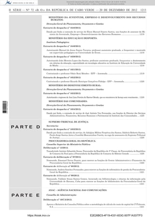 II SÉRIE — NO
72 «B. O.» DA REPÚBLICA DE CABO VERDE — 20 DE DEZEMBRO DE 2012 1213
MINISTÉRIO DA JUVENTUDE, EMPREGO E DESENVOLVIMENTO DOS RECURSOS
HUMANOS:
Direcção-Geral de Planeamento, Orçamento e Gestão:
Extracto de despacho nº 1648/2012:
Dando por ﬁnda a comissão de serviço de Elson Manuel Soares Santos, nas funções de assessor da Mi-
nistra da Juventude, Emprego e Desenvolvimento dos Recursos Humanos. ...............................1219
MINISTÉRIO DA EDUCAÇÃO E DESPORTO:
Instituto Pedagógico:
Extracto de despacho nº 1649/2012:
Autorizando Manuel de Jesus Soares Tavares, professor assistente graduado, a frequentar o mestrado
em supervisão pedagógica na Universidade de Évora. ..................................................................1219
Extracto de despacho nº 1650/2012:
Autorizando João Moreira Lopes dos Santos, professor assistente graduado, frequentar o doutoramento
em ciências da educação, especialidade em tecnologia educativa no Instituto de Educação da Universidade
do Minho. ........................................................................................................................................................ 1219
Extracto de despacho nº 1651/2012:
Contratando o professor Odair Roni Mendes - EFP – Assomada. ......................................................1219
Extracto de despacho nº 1652/2012:
Contratando o professor Ricardo Henrique Gonçalves Fidalgo - EFP – Assomada...........................1220
MINISTÉRIO DO DESENVOLVIMENTO RURAL:
Direcção-Geral do Planeamento, Orçamento e Gestão:
Extracto de despacho nº 1653/2012:
Autorizando o regresso de Ana Lina Pereira de Barros Olende, que se encontrava de licença sem vencimento...1220
MINISTÉRIO DAS COMUNIDADES:
Direcção-Geral do Planeamento, Orçamento e Gestão:
Extracto de despacho nº 1654/2012:
Dando por ﬁnda, a comissão de serviço de José António Vaz Fernandes, nas funções de Director dos Serviços
Administrativos, Financeiros, Recursos Humanos e Patrimonial do Instituto das Comunidades. ...1220
P A R T E D
SUPREMO TRIBUNAL DE JUSTIÇA:
Secretaria:
Extracto de despacho nº 1655/2012:
Dando por ﬁnda a comissão de serviço, de Adalgiza Miléne Perpétua dos Santos, Idalécio Roberto Santos,
Paulo Jorge Santos Aires e Ivanilda Mascarenhas Varela, no cago de assessores do Supremo Tribunal
de Justiça..........................................................................................................................................1220
PROCURADORIA-GERAL DA REPÚBLICA:
Conselho Superior do Ministério Público:
Deliberação nº 13/2012:
Transferindo António Sebastião Sousa, Procurador da República de 3ª Classe, da Procuradoria da República
de Comarca do Paul para a Procuradoria da República de Comarca de Ribeira Grande. ..................1220
Extracto de deliberação nº 07/2012:
Nomeando, Emanuel Neves Duarte, para exercer as funções de Gestor Administrativo e Financeiro da
Procuradoria-Geral da República....................................................................................................1220
Extracto de deliberação nº 08/2012:
Nomeando, Andrea Sanches Fernandes, para exercer as funções de informático de gestão da Procuradoria-
Geral da República...........................................................................................................................1221
Extracto de deliberação nº 09/2012:
Nomeando, Valdmir Sousa Santos Gomes, licenciado em bibliotecologia e ciências da informação pela
Universidade de Havana, Cuba para exercer as funções de bibliotecário da Procuradoria-Geral da
República. .........................................................................................................................................1221
P A R T E E
ANAC – AGÊNCIA NACIONAL DAS COMUNICAÇÕES:
Conselho de Administração:
Deliberação nº 10/CA/2012:
Aprova o Relatório de Consulta Pública sobre a metodologia de cálculo do custo de capital da CVTelecom,
S.A.....................................................................................................................................................1221
https://kiosk.incv.cv E2E26BC5-4F19-4331-833C-507F1A3377F3
Documento descarregado pelo utilizador Adilson (10.8.0.12) em 28-12-2012 10:40:32.
© Todos os direitos reservados. A cópia ou distribuição não autorizada é proibida.
1631000002089
 