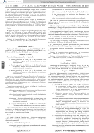 1216 II SÉRIE — NO
72 «B. O.» DA REPÚBLICA DE CABO VERDE — 20 DE DEZEMBRO DE 2012
Tito Paris é um cabo-verdiano moderno que não recusa o valor do
tradicional; um cabo-verdiano universal, que sabe buscar os vectores
no mais arreigado da cultura das Ilhas, tanto que tem explorado to-
das as potencialidades musicais de Cabo Verde. Tem uma posição de
vanguarda no pertinente aos escaninhos da arte e às suas propostas
de mudança. Uma mais-valia para a Nação.
Em tributo a esta trajectória artística em prol da música e da ci-
dadania cultural, em tempo histórico em que Cabo Verde classiﬁca a
Morna como Património Cultural Nacional, e formula a sua candidatura
a Património Imaterial da Humanidade, junto da UNESCO, todas as
razões justiﬁcam um merecido reconhecimento ao artista Tito Paris.
Assim:
Ao abrigo do disposto na alínea e) do artigo 2.º, alínea a) do n.º 1 do
artigo 7.º e no n.º 1 do artigo 10.º, todos do Decreto-Lei n.º 1/2005, de 10
de Janeiro, com as alterações introduzidas pelo Decreto-Lei n.º 61/2005
de 26 de Setembro, decide o Primeiro-Ministro galardoar o cidadão e
artista Tito Paris com o primeiro grau da medalha de mérito cultural.
Gabinete do Primeiro-Ministro, na Praia, aos 20 de Dezembro de
2012. – O Primeiro-Ministro, José Maria Pereira Neves.
–––––
Rectiﬁcação nº 113/2012:
Por ter saído de forma inexacta o despacho n° 32/2012, de 4 de De-
zembro, de S. Exª o Primeiro-Ministro, publicado no Boletim Oﬁcial n° 70,
II Série, de 10 de Dezembro de 2012, de novo se Publica:
Despacho n° 32/2012
Decorridos já alguns anos sobre a vigência do:
a) Decreto-Legislativo n° 15/97, de 10 de Novembro, que
estabelece o regime geral dos regulamentos e actos
administrativos;
b) Decreto-Legislativo n° 16/97, de 10 de Novembro, que
estabelece o regime geral de reclamações e recursos
administrativos não contenciosos; e
c) Decreto-Legislativo n° 17/97, de 10 de Novembro, que
estabelece as bases do regime jurídico dos contratos
administrativos,
urge, a um tempo, actualizar as suas disposições, reformulando-se
alguns dos seus normativos à luz dos ensinamentos da sua aplicação,
aditando-se-lhes novas matérias e concentrando-se todas matérias
atinentes ao procedimento administrativo e à actividade da Adminis-
tração Pública numa só legislação que terá a designação de Código de
Procedimento Administrativo.
Para efeitos de elaboração do projecto do Código de Procedimento
Administrativo que terá como objecto:
a) Disciplinar a organização e funcionamento da Administração
Pública e racionalizar a sua actividade;
b) Regular a formação e manifestação da vontade dos órgãos da
Administração Pública;
c) Assegurar o direito de informação dos particulares e a sua
participação na formação das decisões que lhes digam
directamente respeito; e
d) Assegurar a transparência da actividade da Administração
Pública e o respeito pelos direitos e interesses dos cidadãos,
torna-se necessário criar um Grupo de Trabalho integrado por per-
sonalidades dos departamentos governamentais com intervenção útil
e mais directa na matéria de deﬁnição de procedimento administrativo
e a actividade da Administração Pública.
Assim:
1. É criado o Grupo de Trabalho para a elaboração do projecto de
diploma legal sobre o procedimento administrativo e a actividade da
Administração Público,
2. O Grupo de Trabalho é composto por:
a) Secretário Executivo da Unidade de Coordenação da Reforma
do Estado, que preside;
b) Directora Geral da Administração Pública;
c) Um representante do Centro Jurídico da Cheﬁa do Governo;
d) Um representante do Ministério das Finanças e do
Planeamento; e
e) Um representante do Ministério da Reforma do Estado.
3. O Grupo de Trabalho deve apresentar ao Governo o projecto de
diploma no prazo de quatro meses a contar da data da publicação do
presente despacho
4. Com vista à prossecução dos seus trabalhos, o Grupo de Trabalho
pode requerer a colaboração ou proceder à consulta de outras entidades
que entender necessárias e relevantes.
5. As entidades que integram o Grupo de Trabalho devem, no prazo
máximo de 10 dias após a publicação do presente despacho, indicar a
identidade dos seus representantes ao Gabinete do Primeiro Ministro.
6. As actividades do Grupo de Trabalho são acompanhadas pelo
Secretário de Estado da Administração Pública.
7. O apoio logístico aos trabalhos do Grupo de Trabalho é assegurado
pelo Gabinete do Ministro da Reforma do Estado.
8. A participação dos membros identiﬁcados no n° 2 no Grupo de
Trabalho não confere o direito a qualquer remuneração.
9. O presente despacho produz efeitos a contar da data da sua
publicação.
Gabinete do Primeiro-Ministro, na Praia, aos 4 de Dezembro de
2012. – O Primeiro-Ministro, José Maria Pereira Neves.
Gabinete do Primeiro-Ministro, na Praia, aos 14 de Dezembro de
2012. – O Director de Gabinete, José Maria Gomes da Veiga.
–––––
Rectiﬁcação nº 114/2012:
Por ter saído de forma inexacta o despacho nº 33/2012, de 4 de De-
zembro, de S. Exª o Primeiro-Ministro, publicado no Boletim Oﬁcial nº
70, II Série, de 10 de Dezembro de 2012, de novo se Publica:
Despacho n° 33/2012
Decorridos já doze anos sobre a vigência da Lei n° 96/V/99, de 22
de Março, que deﬁne o regime jurídico geral dos serviços autónomos,
dos fundos autónomos e dos institutos públicos, urge actualizar as
suas disposições, reformulando-se alguns dos seus normativos á luz
dos ensinamentos da sua aplicação, concentrando-se todas matérias
atinentes aos institutos públicos numa só legislação que terá como
objecto, nomeadamente:
a) A deﬁnição de instituto público, nos moldes tradicionais
no ordenamento jurídico pátrio, abrangendo todas
as pessoas colectivas públicas da Administração do
Estado, designadamente os serviços personalizados, os
estabelecimentos e as fundações públicas;
b) A deﬁnição dos princípios gerais e das regras aplicáveis aos
institutos públicos, à excepção das entidades públicas
empresariais;
c) A ﬁxação dos requisitos materiais, procedi mentais e formais
da criação, reestruturação e extinção dos institutos
públicos, nomeadamente através da realização de
estudos de viabilidade económica e impacto no sector em
que se inserem;
d) A deﬁnição de um regime comum e de regimes especiais
aplicáveis aos serviços personalizados do Estado, aos
estabelecimentos públicos e aos fundos autónomos,
designadamente em matéria dos órgãos dirigentes
máximos, do regime de pessoal e do regime ﬁnanceiro;
e) A redeﬁnição do esquema de órgãos dos institutos, sua
composição e competência, bem como das regras
aplicáveis à nomeação e exoneração dos respectivos
membros, instituindo-se, em benefício da gestão dos
institutos públicos, o conselho directivo como o modelo
único de organização dos respectivos órgãos de direcção;
f) Alteração do regime de ﬁscalização que passa a ser assegurado
pelo ﬁscal único;
https://kiosk.incv.cv E2E26BC5-4F19-4331-833C-507F1A3377F3
Documento descarregado pelo utilizador Adilson (10.8.0.12) em 28-12-2012 10:40:32.
© Todos os direitos reservados. A cópia ou distribuição não autorizada é proibida.
1631000002089
 