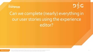 #SitecoreSYM
Can we complete (nearly) everythingin
our user stories using the experience
editor?
© 2001-2018 Sitecore Corporation A/S. All rights reserved. Sitecore® and Own the Experience® are registered trademarks
of Sitecore Corporation A/S. All other brand and product names are the property of their respective owners.
7
 
