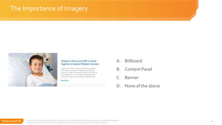 #SitecoreSYM 9
A. Billboard
B. Content Panel
C. Banner
D. None of the above
The Importance of Imagery
© 2001-2018 Sitecore Corporation A/S. All rights reserved. Sitecore® and Own the Experience® are registered trademarks
of Sitecore Corporation A/S. All other brand and product names are the property of their respective owners.
 