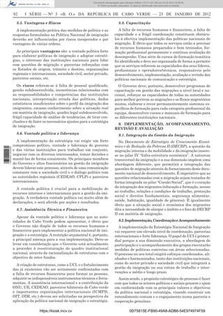 Documento descarregado pelo utilizador Felismino Thomás (10.73.102.134) em 23-02-2012 10:46:05.
                                                                     Documento descarregado pelo utilizador Adilson (10.73.103.139) em 23-02-2012 12:09:54.
                                                                         © Todos os direitos reservados. A cópia ou distribuição não autorizada é proibida.


                  92     I SÉRIE — NO 3 «B. O.» DA REPÚBLICA DE CABO VERDE — 23 DE JANEIRO DE 2012

                    8.5. Vantagens e Riscos                                                  8.8. Capacitação
                    A implementação prática das medidas de política e as                     A falta de recursos humanos e ﬁnanceiros, a falta de
                  respostas formuladas na Política Nacional de imigração                  capacidade e a frágil coordenação constituem obstácu-
                  deverão ser inﬂuenciadas por riscos inesperados e por                   los à efectiva implementação das políticas nacionais de
                  vantagens de várias ordens.                                             migração. É óbvio que todos os serviços estão a precisar
                                                                                          de recursos humanos preparados e bem treinados, for-
                    As principais vantagens são: a vontade política forte                 mação proﬁssional permanente e contínua avaliação do
                  para elaborar políticas de imigração e adoptar estraté-                 desempenho. Uma série de cursos de formação temática
                  gias, o interesse das instituições nacionais para lidar                 foi identiﬁcada e deve ser organizada de forma a permitir
                  com questões de migração e parcerias reforçadas com                     que os serviços reforcem as capacidades dos seus líderes,
                  os Estados de origem, trânsito e destino, organizações                  proﬁssionais e operadores/técnicos, responsáveis pelo
                  regionais e internacionais, sociedade civil, sector privado,            desenvolvimento, implementação, avaliação e revisão das
                  parceiros sociais, etc.                                                 políticas nacionais de comunicação e estratégia.
                    Os riscos referem-se à falta de pessoal qualiﬁcado,                     O Governo deve, portanto, desenvolver programas de
                  gestão subdesenvolvida, incoerências relacionadas com                   capacitação em gestão das migrações a nível local e na-
                  as responsabilidades e competências das instituições                    cional, reforçar as capacidades de todas as autoridades
                  nacionais, interpretação errada das políticas, dados                    para melhor gerirem as migrações e os ﬂuxos migratórios
                  estatísticos insuﬁcientes sobre o perﬁl da imigração dos                mistos, elaborar e rever permanentemente sistemas es-
                  imigrantes, escasso conhecimento sobre a situação real                  pecíﬁcos de formação para cada categoria proﬁssional da
                  em matéria de imigração, quadro legal subdesenvolvido,                  equipa, desenvolver cursos e manuais de formação para
                  frágil capacidade de análise de tendências, de tirar con-               as diferentes instituições nacionais.
                  clusões e de fazer os necessários ajustes para a estratégia
                                                                                           9. IMPLEMENTAÇÃO, ACOMPANHAMENTO,
                  de imigração.
                                                                                          REVISÃO E AVALIAÇÃO
                    8.6. Vontade política e liderança                                        9.1. Integração da Gestão da Imigração
                    A implementação da estratégia vai exigir um forte                        No Documento de Estratégia de Crescimento Econó-
                  compromisso político, vontade e liderança do governo                    mico e de Redução da Pobreza II (DECRP), a questão da
1 464000 002089




                  e das várias instituições para trabalhar em conjunto,                   migração interna e da mobilidade e da imigração insere-
                  negociar com os diversos interessados, tomar decisões e                 se no pilar IV “Infra-estrutura económica”. A natureza
                  mantê-las de forma consistente. Os principais membros                   transversal da imigração e a sua dimensão impõem uma
                  do Governo e altos funcionários na gestão da imigração                  abordagem diferente, que permitirá a integração das
                  devem liderar este processo, através de uma comunicação                 questões de migração através do fornecimento deste docu-
                  constante com a sociedade civil e o diálogo político com                mento nacional de desenvolvimento. É imperativo que as
                  as autoridades regionais (CEDEAO, CPLP) e parceiros                     questões relacionadas com a migração sejam tratadas de
                  internacionais.                                                         forma integrada no pilar “Coesão Social”, que é o coração
                                                                                          da integração dos migrantes (educação e formação, acesso
                    A vontade política é crucial para a mobilização de
                                                                                          ao trabalho, relações e condições de trabalho, protecção
                  recursos internos e internacionais para a gestão da imi-
                                                                                          social e direitos fundamentais, segurança alimentar,
                  gração. A verdadeira vontade política vai muito além de
                                                                                          saúde, habitação, igualdade de géneros). É igualmente
                  declarações, e será aferido por acções e resultados.
                                                                                          óbvio que a situação social e económica dos migrantes
                    8.7. Assistência Técnica e Financeira                                 dita a necessidade de alargar o âmbito e o foco do DECRP
                                                                                          II em matéria de imigração.
                    Apesar da vontade política e liderança que as auto-
                  ridades de Cabo Verde podem apresentar, é óbvio que                        9.2. Implementação, Coordenação e Acompanhamento
                  o Governo não dispõe de todos os recursos humanos e                       A implementação da Estratégia Nacional de Imigração
                  ﬁnanceiros para implementar a política nacional de imi-                 vai requerer um elevado nível de coordenação, parcerias
                  gração e a estratégia. A restrição orçamental é, portanto,              internacionais e forte liderança. O papel do UCI é primor-
                  a principal ameaça para a sua implementação. Deve-se                    dial porque a sua dimensão executiva, a abordagem de
                  levar em consideração que o Governo está actualmente                    participação e o acompanhamento dos grupos executarão
                  a proceder à reestruturação do quadro institucional                     medidas de políticas concretas em áreas seleccionadas.
                  nacional, através da racionalização de estruturas com o                 O processo no seu total exigirá esforços coordenados, ali-
                  objectivo de reter fundos.                                              nhados e harmonizados, tanto das instituições nacionais,
                    A criação de estruturas, como a UCI, e o fortalecimento               como do sector privado e sociedade civil que integrará a
                  das já existentes vão ser seriamente confrontados com                   gestão da imigração na sua rotina de trabalho e inter-
                  a falta de recursos ﬁnanceiros para formar as pessoas,                  venções a médio e longo prazo.
                  adquirir os indispensáveis instrumentos técnicos e ferra-                 Assim sendo, o propósito estratégico do processo é fazer
                  mentas. A assistência internacional e a contribuição da                 com que todos os actores políticos e sociais pensem e ajam
                  ONU, UE, CEDEAO, parceiros bilaterais de Cabo verde                     em conformidade com os principais valores e objectivos
                  e importantes organizações internacionais (ICMPD,                       da política nacional e estratégia, visando construir um
                  OIT, OIM, etc.) devem ser solicitadas na perspectiva da                 entendimento comum e o engajamento numa parceria e
                  aplicação da política nacional de imigração e estratégia.               cooperação genuínas.

                                  https://kiosk.incv.cv                                                0D75815E-FB90-49A8-ADB6-54E974974F59
 