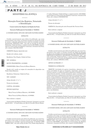 Documento descarregado pelo utilizador Adilson (10.8.0.12) em 31-05-2012 16:10:49.
                                                                               © Todos os direitos reservados. A cópia ou distribuição não autorizada é proibida.


                  156     II SÉRIE — NO 35                  «B. O.» DA REPÚBLICA DE CABO VERDE — 23 DE MAIO DE 2012


                      PA RT E J
                               MINISTÉRIO DA JUSTIÇA                                            2.° andar, Palmarejo, Cidade da Praia e o capital social de 1.200.000$00,
                                                                                                matriculada na Conservatória dos Registos Comercial e Automóvel da
                                                                                                Praia, sob o número 2765/2008/07/02.
                                                  –––––––
                                                                                                   Artigo alterado: 8.°, n.° 1.
                        Direcção-Geral dos Registos, Notariado
                                    e Identiﬁcação                                                 Termos da alteração:

                          Conservatória dos Registos da Região da Praia                            GERÊNCIA: Exercida pelo sócio Fernando Rui Tavares Ortet.

                          Extracto Publicação de Sociedade nº 194/2012:                            Está conforme o original.

                   A CONSERVADORA: RITA DE CARVALHO OLIVEIRA RAMOS                                Conservatória dos Registos Predial, Comercial e Automóvel, aos 22 de
                                                                                                Abril de 2012. – A Conservadora, p/s, Rita de Carvalho Oliveira Ramos.
                                                  EXTRACTO
                                                                                                                                        –––––––
                     Certiﬁco narrativamente para efeitos de publicação, que nesta
                  Conservatória a meu cargo, se encontra exarado um contrato de cessão
                                                                                                           Extracto Publicação de Sociedade nº 196/2012:
                  de quotas e alteração parcial do pacto social da sociedade comercial
                  denominada “STILLIU’S, LDA”, com sede na Avenida de Santiago,
                  Palmarejo, Cidade da Praia e o capital social de 200.000$00, matricu-           A CONSERVADORA: RITA DE CARVALHO OLIVEIRA RAMOS
                  lada na Conservatória dos Registos Comercial e Automóvel da Praia,
                  sob o número 19247/2011/05/27.                                                                                      EXTRACTO

                    CEDENTE: Regiane Aparecida Leal.                                               Certiﬁco narrativamente para efeitos de publicação, que nesta Con-
                                                                                                servatória a meu cargo, se encontra exarado um registo de alteração
                    Estado civil: solteira, maior.                                              do objecto da sociedade comercial denominada “TSL TRANSITÁRIOS
                                                                                                SERVIÇOS E LOGÍSTICA, SOCIEDADE UNIPESSOAL, LDA”, com
                    Residência: Tira Chapéu, Cidade da Praia.                                   sede na Fazenda, Cidade da Praia e o capital social de 5.000.000$00,
                                                                                                matriculada na Conservatória dos Registos Comercial e Automóvel da
                    NIF: 163369844.                                                             Praia, sob o número 19904/2011/10/25.
1 535000 002089




                    QUOTA TRANSMITIDA: 40.000$00.                                                  ARTIGO ALTERADO: 3.°

                    CESSIONÁRIA: Maria Tereza da Moura Monteiro.                                   TERMOS DA ALTERAÇÃO:

                    Estado civil: casada no regime de comunhão de adquiridos com                   OBJECTO: Actividades de agentes transitários, aduaneiros e de
                  Pedro Cabral Monteiro.                                                        outras actividades de apoio ao transporte, importação, exportação e
                                                                                                comércio a grosso e a retalho de produtos alimentares, bebidas e tabaco,
                    Residência: Palmarejo, Cidade da Praia.                                     outros bens de consumo, veículos automóveis, peças e acessórios para
                                                                                                veículos automóveis, equipamentos electrónicos, de comunicações e suas
                    NIF: 134093607.                                                             partes, outras máquinas e equipamentos não especializados, minérios e
                                                                                                metais, madeira em bruto e de produtos derivados, comércio por grosso
                    Artigo alterado: 4.° n.° 1.                                                 de materiais de construção (excepto madeira e cimento) e equipamentos
                                                                                                sanitários, ferragens, ferramentas e artigos para canalizações, não
                    Termos da alteração:                                                        especializado, peixe, crustáceos e moluscos, computadores, unidade
                                                                                                periféricas e programas informáticos, em estabelecimentos especia-
                                                                                                lizados, ferragens, tintas, vidros, equipamentos sanitário, ladrilhos e
                    CAPITAL: 200.000$00.
                                                                                                similares, em estabelecimentos especializados, electrodomésticos mo-
                                                                                                biliários, equipamentos de iluminação e outros artigos e equipamentos
                    SÓCIOS E QUOTAS:                                                            para o uso doméstico.

                        Maria Tereza da Moura Monteiro, 160.000$00.
                                                                                                   Está conforme o original.
                        Maria Tereza da Moura Monteiro, 40.000$00.
                                                                                                  Conservatória dos Registos Predial, Comercial e Automóvel, aos 16 de
                                                                                                Maio de 2012. – A Conservadora, p/s, Rita de Carvalho Oliveira Ramos.
                    Está conforme o original.

                    Conservatória dos Registos Predial, Comercial e Automóvel, aos 22 de                                                –––––––
                  Abril de 2012. – A Conservadora, p/s, Rita de Carvalho Oliveira Ramos.
                                                                                                           Extracto Publicação de Sociedade nº 197/2012:
                                                  –––––––
                                                                                                  A CONSERVADORA: RITA DE CARVALHO OLIVEIRA RAMOS
                          Extracto Publicação de Sociedade nº 195/2012:
                                                                                                                                      EXTRACTO
                   A CONSERVADORA: RITA DE CARVALHO OLIVEIRA RAMOS
                                                                                                   Certiﬁco narrativamente para efeitos de publicação, que nesta Con-
                                                  EXTRACTO                                      servatória a meu cargo, se encontra exarado um registo de realização da
                                                                                                totalidade de quota do sócio Amílcar Romariz de Melo, divisão, cessões
                     Certiﬁco narrativamente para efeitos de publicação, que nesta Con-         e uniﬁcações de quotas da sociedade comercial denominada “MELHOR
                  servatória a meu cargo, se encontra exarado um registo de nomeação            PREÇO, LDA”, com sede em Palmarejo, Cidade da Praia e o capital
                  da gerência da sociedade comercial denominada “A NAÇÃO CABO                   social de 2.500.000$00, matriculada na Conservatória dos Registos
                  VERDE, LDA”, com sede na Rua de Doce Vita, Prédio Jorge Barbosa,              Comercial e Automóvel da Praia, sob o número 3104/2010/08/25.


                                      https://kiosk.incv.cv                                                   60D6C802-C27B-4895-A217-40A4205DA990
 