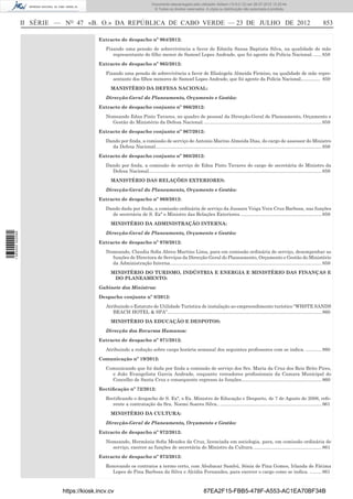 Documento descarregado pelo utilizador Adilson (10.8.0.12) em 26-07-2012 12:25:44.
                                                                             © Todos os direitos reservados. A cópia ou distribuição não autorizada é proibida.



                  II SÉRIE — NO 47 «B. O.» DA REPÚBLICA DE CABO VERDE — 23 DE JULHO DE 2012                                                                                                     853

                                          Extracto de despacho nº 964/2012:
                                             Fixando uma pensão de sobrevivência a favor de Edmila Sansa Baptista Silva, na qualidade de mãe
                                                representante do ﬁlho menor de Samoel Lopes Andrade, que foi agente da Policia Nacional. ...... 858
                                          Extracto de despacho nº 965/2012:
                                             Fixando uma pensão de sobrevivência a favor de Elisângela Almeida Firmino, na qualidade de mãe repre-
                                                sentante dos ﬁlhos menores de Samoel Lopes Andrade, que foi agente da Policia Nacional................ 859
                                                MANISTÉRIO DA DEFESA NACIONAL:
                                             Direcção-Geral do Planeamento, Orçamento e Gestão:
                                          Extracto de despacho conjunto nº 966/2012:
                                             Nomeando Edna Pinto Tavares, no quadro de pessoal da Direcção-Geral de Planeamento, Orçamento e
                                               Gestão do Ministério da Defesa Nacional. ......................................................................................... 859
                                          Extracto de despacho conjunto nº 967/2012:
                                             Dando por ﬁnda, a comissão de serviço de Antonio Marino Almeida Dias, do cargo de assessor do Ministro
                                               da Defesa Nacional.............................................................................................................................. 859
                                          Extracto de despacho conjunto nº 968/2012:
                                             Dando por ﬁnda, a comissão de serviço de Edna Pinto Tavares do cargo de secretária do Ministro da
                                               Defesa Nacional. .................................................................................................................................. 859
                                                MANISTÉRIO DAS RELAÇÕES EXTERIORES:
                                             Direcção-Geral do Planeamento, Orçamento e Gestão:
                                          Extracto de despacho nº 969/2012:
                                             Dando dada por ﬁnda, a comissão ordinária de serviço da Jussara Veiga Vera Cruz Barbosa, nas funções
                                               de secretária de S. Exª o Ministro das Relações Exteriores. ............................................................. 859
                                                MINISTÉRIO DA ADMINISTRAÇÃO INTERNA:
                                             Direcção-Geral de Planeamento, Orçamento e Gestão:
1 565000 002089




                                          Extracto de despacho nº 970/2012:
                                             Nomeando, Claudia Soﬁa Abreu Martins Lima, para em comissão ordinária de serviço, desempenhar as
                                               funções de Directora de Serviços da Direcção-Geral do Planeamento, Orçamento e Gestão do Ministério
                                               da Administração Interna................................................................................................................... 859
                                                MINISTÉRIO DO TURISMO, INDÚSTRIA E ENERGIA E MINISTÉRIO DAS FINANÇAS E
                                                 DO PLANEAMENTO:
                                          Gabinete dos Ministros:
                                          Despacho conjunto nº 8/2012:
                                             Atribuindo o Estatuto de Utilidade Turística de instalação ao empreendimento turístico “WHSTE SANDS
                                                BEACH HOTEL & SPA”..................................................................................................................... 860
                                                MINISTÉRIO DA EDUCAÇÃO E DESPOTOS:
                                             Direcção dos Recursos Humanos:
                                          Extracto de despacho nº 971/2012:
                                             Atribuindo a redução sobre carga horária semanal dos seguintes professores com se indica. ............ 860
                                          Comunicação nº 19/2012:
                                             Comunicando que foi dada por ﬁnda a comissão de serviço dos Srs. Maria da Cruz dos Reis Brito Pires,
                                               e João Evangelista Garcia Andrade, enquanto vereadores proﬁssionais da Camara Municipal do
                                               Concelho de Santa Cruz e consequente regresso às funções............................................................. 860
                                          Rectiﬁcação nº 72/2012:
                                             Rectiﬁcando o despacho de S. Exª, o Ex. Ministro de Educação e Desporto, de 7 de Agosto de 2008, refe-
                                                rente a contratação da Sra. Noemi Soares Silva.. ............................................................................. 861
                                                MINISTÉRIO DA CULTURA:
                                             Direcção-Geral de Planeamento, Orçamento e Gestão:
                                          Extracto de despacho nº 972/2012:
                                             Nomeando, Hermânia Soﬁa Mendes da Cruz, licenciada em sociologia, para, em comissão ordinária de
                                               serviço, exercer as funções de secretária do Ministro da Cultura. ................................................... 861
                                          Extracto de despacho nº 973/2012:
                                             Renovando os contratos a termo certo, com Abubacar Sambú, Sónia de Pina Gomes, Irlanda de Fátima
                                               Lopes de Pina Barbosa da Silva e Alcídia Fernandes, para exercer o cargo como se indica. ......... 861



                            https://kiosk.incv.cv                                                              87EA2F15-FBB5-478F-A553-AC1EA70BF34B
 