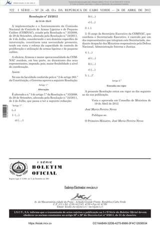 Documento descarregado pelo utilizador Adilson (10.8.0.12) em 25-04-2012 14:44:05.
                                                                                © Todos os direitos reservados. A cópia ou distribuição não autorizada é proibida.


                  522        I SÉRIE — NO 24 «B. O.» DA REPÚBLICA DE CABO VERDE — 24 DE ABRIL DE 2012

                                           Resolução nº 23/2012                                          b) (…)
                                                   de 24 de Abril
                                                                                                         c) (…)
                    A implementação e o funcionamento da Comissão
                                                                                                    2. (..).
                  Nacional de Controlo de Armas Ligeiras e de Pequeno
                  Calibre (COMNAC), criada pela Resolução n.º 33/2008,                             3. O cargo de Secretário Executivo da COMNAC, que
                  de 29 de Setembro, alterada pela Resolução n.º 24/2011,                        coordena o Secretariado Executivo, é exercido por um
                  de 4 de Julho, considerando o seu domínio especíﬁco de                         dos representantes que integram este Secretariado, me-
                  intervenção, constituem uma necessidade premente,                              diante despacho dos Ministros responsáveis pela Defesa
                  tendo em vista o reforço da capacidade de controlo de                          Nacional, Administração Interna e Justiça.
                  proliferação e utilização de armas ligeiras e de pequeno
                  calibre.                                                                          4. (…)
                    A eﬁcácia, ﬁrmeza e maior operacionalidade da COM-                                   a) (…)
                  NAC residem, em boa parte, no dinamismo dos seus
                  representantes, impondo, pois, maior ﬂexibilidade a nível                              b) (…)
                  de coordenação.
                                                                                                         c) (…)
                     Assim:
                                                                                                    5. (…)”.
                    No uso da faculdade conferida pelo n.º 2 do artigo 265.º
                  da Constituição, o Governo aprova a seguinte Resolução:                                                                Artigo 2.º
                                                       Artigo 1.º                                                                 Entrada em vigor
                                                      Alteração
                                                                                                   A presente Resolução entra em vigor no dia seguinte
                    É alterado o n.º 3 do artigo 7.º da Resolução n.º 33/2008,                   ao da sua publicação.
                  de 29 de Setembro, alterada pela Resolução n.º 24/2011,
                  de 4 de Julho, que passa a ter a seguinte redacção:                                        Vista e aprovada em Conselho de Ministros de
                                                                                                               19 de Abril de 2012
                     “Artigo 7.º
1 521000 002089




                     (…)                                                                            José Maria Pereira Neves

                     1- (…)                                                                                  Publique-se.
                         a) (….)                                                                    O Primeiro-Ministro, José Maria Pereira Neves




                                                     I SÉRIE

                                               BOLETIM
                                               O F I C I AL
                  Registo legal, nº 2/2001, de 21 de Dezembro de 2001




                                                                           Endereço Electronico: www.incv.cv


                                                 Av. da Macaronésia,cidade da Praia - Achada Grande Frente, República Cabo Verde
                                                                 C.P. 113 • Tel. (238) 612145, 4150 • Fax 61 42 09
                                                                     Email: kioske.incv@incv.cv / incv@incv.cv

                        I.N.C.V., S.A. informa que a transmissão de actos sujeitos a publicação na I e II Série do Boletim Oﬁcial devem
                                obedecer as normas constantes no artigo 28º e 29º do Decreto-Lei nº 8/2011, de 31 de Janeiro.


                                          https://kiosk.incv.cv                                                CC1AAB49-32DB-4275-8988-3F4C12838534
 