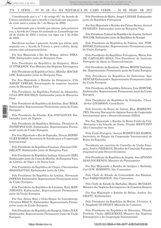 Documento descarregado pelo utilizador Adilson (10.8.0.12) em 31-05-2012 16:11:35.
                                                                   © Todos os direitos reservados. A cópia ou distribuição não autorizada é proibida.


                  576    I SÉRIE — NO 30 «B. O.» DA REPÚBLICA DE CABO VERDE — 24 DE MAIO                                                                DE 2012

                    Considerando que o n.º 1 do artigo 95.º do Acordo de              Pelo Presidente de Malta, Joseph CASSAR, Embaixador
                  Cotonu estabelece que o Acordo é concluído por um prazo           junto da República Portuguesa
                  de vinte anos a contar de 1 de Março de 2000,
                                                                                     Por Sua Majestade a Rainha dos Países Baixos, Gerard
                    Considerando que o Acordo que alterou, pela primeira            DUIJFJES, Embaixador junto do Burquina Faso
                  vez, o Acordo de Cotonu foi assinado no Luxemburgo em
                  25 de Junho de 2005 e entrou em vigor em 1 de Julho                Pelo Presidente Federal da República da Áustria, Gerhard
                  de 2008,                                                          DOUJAK, Embaixador junto da República do Senegal

                    Decidiram assinar o presente Acordo que altera, pela              Pelo Presidente da República da Polónia, Jan TOM-
                  segunda vez, o Acordo de Cotonu e, para o efeito, desig-          BINSKI, Embaixador, Representante Permanente junto
                  naram como plenipotenciários:                                     da União Europeia
                   Por Sua Majestade o Rei dos Belgas, Adrien THEA-                   Pelo Presidente da República Portuguesa, Maria Inês
                  TRE, Embaixador junto do Burquina Faso                            DE CARVALHO ROSA, Vice-Presidente do Instituto
                                                                                    Português de Apoio ao Desenvolvimento
                   Pelo Presidente da República da Bulgária, Milen
                  LUYTSKANOV, Vice-Ministro dos Negócios Estrangeiros                 Pelo Presidente da Roménia, Mihnea MOTOC Embaixa-
                   Pelo Presidente da República Checa, Miloslav MACHÁ-              dor, Representante Permanente junto da União Europeia
                  LEK, Embaixador junto do Burquina Faso                              Pelo Presidente da República da Eslovénia, Igor
                    Por Sua Majestade a Rainha da Dinamarca, Ulla                   SENČAR Embaixador, Representante Permanente junto
                  NÆSBY TAWIAH, Encarregada de negócios interina                    da União Europeia
                  junto do Burquina Faso
                                                                                     Pelo Presidente da República Eslovaca, Ivan KORČOK,
                    Pelo Presidente da República Federal da Alemanha,               Embaixador, Representante Permanente junto da União
                  Ulrich HOCHSCHILD, Embaixador junto do Burquina                   Europeia
                  Faso
                                                                                      Pela Presidente da República da Finlândia, Claus-
                   Pelo Presidente da República da Estónia, Raul MÄLK,              -Jerker LINDROOS, Conselheiro
                  Embaixador, Representante Permanente junto da União
1 537000 002089




                  Europeia                                                            Pelo Governo do Reino da Suécia, Klas MARKENS-
                                                                                    TEN, Director Nacional da Agência Sueca de Cooperação
                    Pela Presidente da Irlanda, Kyle O’SULLIVAN, Em-                Internacional para o Desenvolvimento (SIDA)
                  baixador junto da Nigéria
                                                                                      Por Sua Majestade a Rainha do Reino Unido da Grã-
                    Pelo Presidente da República Helénica, Theodoros N.             -Bretanha e da Irlanda do Norte, Nicolas WESTCOTT
                  SOTIROPOULOS, Embaixador, Representante Perma-                    Alto Comissário em Acra
                  nente junto da União Europeia
                                                                                      Pela União Europeia, Soraya RODRÍGUEZ RAMOS,
                    Por Sua Majestade o Rei de Espanha, Soraya RODRÍ-               Secretária de Estado da Cooperação Internacional do
                  GUEZ RAMOS, Secretária de Estado para a Cooperação                Reino da Espanha,
                  Internacional
                                                                                      Presidente em exercício do Conselho da União Euro-
                   Pelo Presidente da República Francesa, François GOL-
                                                                                    peia, Andris PIEBALGS, Membro da Comissão Europeia
                  DBLATT, Embaixador junto do Burquina Faso
                                                                                    responsável pelo Desenvolvimento
                    Pelo Presidente da República Italiana, Giancarlo IZZO,
                  Embaixador junto da Costa do Marﬁm, do Burquina Faso,               Pelo Presidente da República de Angola, Ana AFONSO
                  da Libéria, do Níger e da Serra Leoa                              DIAS LOURENÇO, Ministra do Planeamento

                   Pelo Presidente da República de Chipre, Charalambos               Por Sua Majestade a Rainha de Antígua e Barbuda,
                  HADJISAVVAS, Embaixador junto da Líbia                            Carl B.W. ROBERTS, Alto Comissário

                    Pelo Presidente da República da Letónia, Normunds                 Pelo Chefe de Estado da Comunidade das Baamas,
                  POPENS, Embaixador, Representante Permanente junto                Paul FARQUHARSON, Alto Comissário
                  da União Europeia
                                                                                     Pelo Chefe de Estado de Barbados, Maxine McCLEAN,
                    Pela Presidente da República da Lituânia, Rytis MAR-            Ministra dos Negócios Estrangeiros e do Comércio Externo
                  TIKONIS, Embaixador, Representante Permanente
                  junto da União Europeia                                            Por Sua Majestade a Rainha de Belize, Audrey Joy
                                                                                    GRANT, Embaixadora
                    Por Sua Alteza Real o Grão-Duque do Luxemburgo,
                  Christian BRAUN, Embaixador, Representante Perma-                    Pelo Presidente da República do Benim, Christine A.
                  nente junto da União Europeia                                     I. Nougbodé OUINSAVI, Ministra do Comércio

                   Pelo Presidente da República da Hungria, Gábor IVÁN,               Pelo Presidente da República do Botsuana, Phandu
                  Embaixador, Representante Permanente junto da União               Tombola Chaha SKELEMANI, Ministro dos Negócios
                  Europeia                                                          Estrangeiros e da Cooperação Internacional

                                 https://kiosk.incv.cv                                             16235162-3B88-41BA-987F-42B254E50E88
 