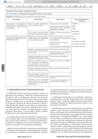 Documento descarregado pelo utilizador Adilson (10.8.0.12) em 25-04-2012 14:47:11.
                                                                               © Todos os direitos reservados. A cópia ou distribuição não autorizada é proibida.



                  I SÉRIE — NO 25 «B. O.» DA REPÚBLICA DE CABO VERDE — 25 DE ABRIL DE 2012                                                                                    539

                   Domínio de Intervenção: Segurança Urbana

                   Eixo Estratégico 8: Promoção da segurança urbana e coesão social

                   Objectivo: Contribuir para a prevenção da insegurança urbana

                            Resultados                          Actividades                                  Indicadores                             Actores/Instituições a
                                                                                                                                                           envolver

                   Envolvimento e participação das    Elaborar estudos aprofundados            Número de estudos realizados                     MAHOT;
                   comunidades e municípios na        sobre a violência urbana
                   prevenção dos crimes urbanos                                                Número de associações de bairros,                MAI;
                   aumentados                                                                  comunitárias, juvenis, culturais e
                                                                                               desportivas envolvidas;                          ONG;
                                                                                                                                                Municípios;
                                                      Criar centros comunitários de            Número de centros comunitários
                                                      prevenção à insegurança urbana           criados                                          Associações;

                   03 (três) municípios -piloto com   Implementar o projecto de policia-       Número de municípios envolvidos                  PN;
                   policiamento integrado de prox-    mento integrado de proximidade           nos programas de prevenção da                    Media;
                   imidade funcionais                 em três municípios pilotos               criminalidade;
                                                                                                                                                Plataforma das ONG;
                                                                                               Número de bairros e comuni-
                                                                                               dades cobertos;                                  Instituições de Ensino;
                                                                                               Taxa de evolução de criminalidade                Instituições religiosas

                                                      Realizar sessões de formação em          Número de sessões de formação
                                                      matéria de prevenção participa-
                                                      tiva do crime                            Número de acções de sensibilização
                                                                                               e população abrangida;

                                                      Elaborar dois guias de prevenção         Número de guias elaborados
                                                      participativa da insegurança urbana

                                                      Realizar seminários anuais so-           Número de seminários realizados
                                                      bre o impacto do envolvimento
                                                      da comunidade municipal em
1 522000 002089




                                                      programas de prevenção do crime

                                                      Financiar projectos de ONG em            Número de projectos ﬁnanciados
                                                      matéria de prevenção de crimes

                                                      Aprovar/adoptar a Legislação
                                                      Geral sobre videovigilância e out-
                                                                                               Lei sobre videovigilância aprovada/
                                                      ros meios electrónicos de controlo
                                                                                               adoptada
                                                      Introduzir nos três municípios           Nº de bairros controlados com
                                                      pilotos, sistemas de videovigilân-       sistemas de videovigilância
                                                      cia nos bairros considerados mais
                                                      problemáticos



                    6. IMPLEMENTAÇÃO E MONITORIZAÇÃO                                            em função do horizonte do programa bem como reuniões
                                                                                                periódicas para reforçar e estimular a prevalência de uma
                    O PNDUCC ficará institucionalmente sediado no                               abordagem participativa.
                  Ministério do Ambiente, Habitação e Ordenamento do
                  Território, sob a coordenação executiva da Direcção                             A utilização de indicadores de resultados e desempe-
                  Geral do Ordenamento do Território e Desenvolvimento                          nho ﬁnanceiros, deverão proporcionar uma informação
                  Urbano, entidade que vai coordenar a implementação                            regular sobre o estado de implementação e execução do
                  do Programa Nacional de Desenvolvimento Urbano e                              Programa Nacional de Desenvolvimento Urbano e Ca-
                  Capacitação das Cidades, numa lógica de articulação e                         pacitação das Cidades.
                  complementaridade com outros actores/agentes a envol-
                  ver neste processo (sectores da administração central,                           No âmbito do processo de implementação e avaliação do
                  Câmaras Municipais, Universidades, Media, Ordens                              projecto, tendo em conta a sua multissectorilidade, será
                  Proﬁssionais e Associações Comunitárias).                                     criado, na Direcção Geral do Ordenamento do Território e
                                                                                                Desenvolvimento Urbano, um sistema de Informação de
                     Um Plano operacional será elaborado a partir da ma-                        Seguimento e Avaliação do PNDUCC que, numa lógica
                  triz do quadro lógico, devendo identiﬁcar as actividades                      de articulação e complementaridade com outros actores/
                  para cada um dos resultados, os respectivos indicadores,                      agentes a envolver neste processo (sectores da adminis-
                  as fontes de veriﬁcação, os actores envolvidos, o crono-                      tração central, Câmaras Municipais, Universidades, Me-
                  grama de execução e a orçamentação detalhada.                                 dia, Ordens Proﬁssionais e Associações Comunitárias),
                                                                                                assegure dados e informações permanentemente actuais
                     Quanto aos mecanismos de seguimento, monitorização                         e que possam servir de suporte à gestão do Programação
                  e avaliação serão adoptados a apresentação de relatórios                      e sua avaliação permanentes. A constituição, no seio do
                  ou instrumentos similares com periodicidade variável,                         MAHOT, de um Observatório Nacional de Habitação

                                    https://kiosk.incv.cv                                                    F864C39F-72EA-400F-B1FE-8E2EE2C5592A
 