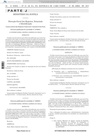 Documento descarregado pelo utilizador Adilson Varela (10.8.0.12) em 25-04-2013 09:29:55.
© Todos os direitos reservados. A cópia ou distribuição não autorizada é proibida.

96

II SÉRIE — NO 23 «B. O.» DA REPÚBLICA DE CABO VERDE — 25 DE ABRIL DE 2013

PA RT E J
MINISTÉRIO DA JUSTIÇA
––––––

Cargo: Gerente.
Período: Com efeitos a partir de 15 de Abril de 2013.
Artigo alterado: 9.°

Direcção-Geral dos Registos, Notariado
e Identiﬁcação

Termos da alteração:
Nomeação:

Conservatória dos Registos Comercial e Automóvel da Praia
GERÊNCIA: Fica conﬁada a:
Extracto publicação de sociedade nº 147/2013:
Nome: Paulo Miguel de Sousa Lobo Linhares de Carvalho.
A CONSERVADORA: DENÍSIA ALMEIDA DA GRAÇA
Cargo: Gerente.
EXTRACTO
Está conforme o original.
Certiﬁco narrativamente para efeitos de publicação, que nesta Conservatória a meu cargo, se encontra exarado um registo de transmissão,
resultante de cessão de quotas da sociedade comercial por quotas denominada “WORLD METAL TRADING, SOCIEDADE UNIPESSOAL, LDA”,
com sede no Condomínio Miramar, Palmarejo - cidade da Praia e o
capital social de 200.000$00, matriculada na Conservatória dos Registos Comercial e Automóvel da Praia, sob o número 21331/2012/05/25.
CEDENTE: Shobhit Goswami.

Conservatória dos Registos Predial, Comercial e Automóvel, aos 11
de Abril de 2013. – A Conservadora, Denísia Almeida da Graça.

––––––
Extracto publicação de sociedade nº 149/2013:
A CONSERVADORA: DENÍSIA ALMEIDA DA GRAÇA
EXTRACTO

Estado civil: Solteiro, maior.
Residência: Palmarejo - cidade da Praia.
Nif: 165334290.
1 687000 005433

QUOTA TRANSMITIDA: 200.000$00.
CESSIONÁRIO: Anil Goswami.
Estado civil: Casada no regime de separação de bens com Sudesh
Goswami.
Residência: cidade da Praia.
Nif: 157704602.

Certiﬁco narrativamente para efeitos de publicação, que nesta Conservatória a meu cargo e nos termos do disposto na alínea b) do número
1 do artigo 9.°, da Lei número 25/VI/2003, de 21 de Julho, foi constituída uma associação sem ﬁns lucrativos denominada “SAFENDARTE
- ASSOCIAÇÃO COOPERATIVA DOS ARTESÃOS DE SAFENDE”,
com sede em Safende - cidade da Praia, de duração indeterminada,
com o património inicial de quatro mil e duzentos escudos, tendo por
ﬁnalidade principal:
a)Promoção da cidadania económica dos seus membros;
b)

Contribuir para o empoderamento e independência
económico-ﬁnanceiro dos seus membros;

c) Promover nova consciência de responsabilidade pessoal e
social perante a comunidade.

Artigo alterado: 4.°.
Termos da alteração:

Está conforme o original.

CAPITAL: 200.000$00.

Conservatória dos Registos Predial, Comercial e Automóvel, aos 15
de Abril de 2013. – A Conservadora, Denísia Almeida da Graça.

SÓCIO E QUOTA:

––––––

- Anil Goswami, 200.000$00.
Está conforme o original.

Extracto publicação de sociedade nº 150/2013:

Conservatória dos Registos Predial, Comercial e Automóvel, aos 11
de Abril de 2013. – A Conservadora, Denísia Almeida da Graça.

A CONSERVADORA: DENÍSIA ALMEIDA DA GRAÇA
EXTRACTO

––––––
Extracto publicação de sociedade nº 148/2013:
A CONSERVADORA: DENÍSIA ALMEIDA DA GRAÇA
EXTRACTO
Certiﬁco narrativamente para efeitos de publicação, que nesta Conservatória a meu cargo, se encontra exarado um registo de renúncia e
nomeação da gerência da sociedade comercial denominada “SOCIEDADE LUSO-AFRICANA, LDA”, com sede na Rua 5 de Julho, nº 02/04,
C.P. 55, cidade da Praia e o capital social de 5.000.000$00, matriculada
na Conservatória dos Registos Comercial e Automóvel da Praia, sob o
número 40/1967/09/22.
Renúncia:
GERÊNCIA:
Nome: Mário Ambrósio Santos Vaz.

https://kiosk.incv.cv

Certiﬁco narrativamente para efeitos de publicação, que nesta Conservatória a meu cargo, se encontra exarado um registo de nomeação
de procuradores e mandato da sociedade comercial denominada “VESTAS CV,
LDA”, com sede na Rua Andrade Corvo, n.° 29, 2.° Piso - cidade da
Praia e o capital social de 200.000$00, matriculada na Conservatória
do Registo Comercial da Praia, sob o número 3230/2011/08/10.
Nomeação de procuradores e mandato:
Com a delegação de poderes para, individualmente, representar
a mesma, constitui procuradores da sociedade sua representada os
senhores:
Grupo A:
1. Juan Araluce Martinez de Azagra, natural de Espanha,
casado, Residente em C/Arroyo de Valdebebas, 4,
Madrid, Espanha, portador do passaporte número
BB361722, emitido em Espanha pela DGP 00PAAAAP2
em 08/05/2007;

60740860-6B2E-48AA-932F-499334EB856B

 