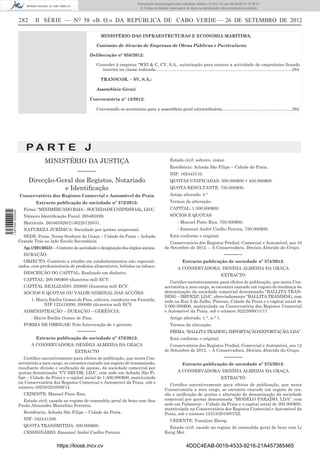 Documento descarregado pelo utilizador Adilson (10.8.0.12) em 26-09-2012 15:38:27.
                                                                                        © Todos os direitos reservados. A cópia ou distribuição não autorizada é proibida.


                  282     II SÉRIE — NO 58 «B. O.» DA REPÚBLICA DE CABO VERDE — 26 DE SETEMBRO DE 2012

                                                             MINISTÉRIO DAS INFRAESTRUTURAS E ECONOMIA MARÍTIMA:

                                                          Comissão de Alvarás de Empresas de Obras Públicas e Particulares:

                                                       Deliberação n° 058/2012:

                                                          Conceder à empresa “WEI & C, CV, S.A., autorização para exercer a actividade de empreiteiro ﬁcando
                                                            inscrita na classe indicada. .................................................................................................................284

                                                             TRANSCOR. – SV, S.A.:

                                                          Assembleia Geral:

                                                       Convocatória n° 13/2012:

                                                          Convocando os accionistas para a assembleia geral extraordinária...............................................................284




                     PA RT E J
                               MINISTÉRIO DA JUSTIÇA                                                           Estado civil: solteiro, maior.
                                                                                                               Residência: Achada São Filipe – Cidade da Praia.
                                                –––––––                                                        NIF: 162443110.
                        Direcção-Geral dos Registos, Notariado                                                 QUOTAS UNIFICADAS: 300.000$00 + 450.000$00.
                                   e Identiﬁcação                                                              QUOTA RESULTANTE: 750.000$00.
                  Conservatória dos Registos Comercial e Automóvel da Praia                                    Artigo alterado: 4.°
                           Extracto publicação de sociedade nº 372/2012:                                       Termos da alteração:
                    Firma: “MINIMERCADO BAIA – SOCIEDADE UNIPESSOAL, LDA”.                                     CAPITAL: 1.500.000$00.
1 597000 002089




                    Número Identiﬁcação Fiscal: 265465826.                                                     SÓCIOS E QUOTAS:
                    Matrícula: 265465826/2136220120531.                                                             - Manuel Pinto Rios, 750.000$00.
                    NATUREZA JURÍDICA: Sociedade por quotas unipessoal.                                             - Emanuel André Coelho Pereira, 750.000$00.
                    SEDE: Praia, Nossa Senhora da Graça – Cidade da Praia – Achada                             Está conforme o original.
                  Grande Trás ao lado Escola Secundária.                                                      Conservatória dos Registos Predial, Comercial e Automóvel, aos 10
                    Ap.1/20120531 – Contrato de sociedade e designação dos órgãos sociais.                 de Setembro de 2012. – A Conservadora, Denísia Almeida da Graça.
                    DURAÇÃO:                                                                                                                          –––––––
                    OBJECTO: Comércio a retalho em estabelecimentos não especiali-                                      Extracto publicação de sociedade nº 374/2012:
                  zados, com predominância de produtos alimentares, bebidas ou tabaco.                              A CONSERVADORA: DENÍSIA ALMEIDA DA GRAÇA
                    DESCRIÇÃO DO CAPITAL: Realizado em dinheiro.
                                                                                                                                                   EXTRACTO
                    CAPITAL: 200.000$00 (duzentos mil) ECV.
                                                                                                              Certiﬁco narrativamente para efeitos de publicação, que nesta Con-
                    CAPITAL REALIZADO: 200000 (duzentos mil) ECV.                                          servatória a meu cargo, se encontra exarado um registo de mudança da
                    SÓCIOS E QUOTAS OU VALOR NOMINAL DAS ACÇÕES:                                           denominação da sociedade comercial denominada “BALLITA TRAN-
                                                                                                           DING – IMP/EXP, LDA”, abreviadamente “BALLITA TRANDING, com
                        1. Maria Emília Gomes de Pina, solteira, residente em Fazenda,                     sede na Rua 5 de Julho, Plateau, Cidade da Praia e o capital social de
                              NIF 122419200; 200000 (duzentos mil) ECV.                                    5.000.000$00, matriculada na Conservatória dos Registos Comercial
                    ADMINISTRAÇÃO – DURAÇÃO – GERÊNCIA:                                                    e Automóvel da Praia, sob o número 922/2000/11/17.
                        - Maria Emília Gomes de Pina.                                                          Artigo alterado: 1.°, n.° 1.
                    FORMA DE OBRIGAR: Pela Intervenção de 1 gerente.                                           Termos da alteração:
                                                –––––––                                                        FIRMA: “BALLITA TRADING, IMPORTAÇÃO/EXPORTAÇÃO, LDA”.
                           Extracto publicação de sociedade nº 373/2012:                                       Está conforme o original.
                        A CONSERVADORA: DENÍSIA ALMEIDA DA GRAÇA                                              Conservatória dos Registos Predial, Comercial e Automóvel, aos 12
                                               EXTRACTO                                                    de Setembro de 2012. – A Conservadora, Denísia Almeida da Graça.
                     Certiﬁco narrativamente para efeitos de publicação, que nesta Con-                                                               –––––––
                  servatória a meu cargo, se encontra exarado um registo de transmissão,                                Extracto publicação de sociedade nº 375/2012:
                  resultante divisão e uniﬁcação de quotas, da sociedade comercial por
                  quotas denominada “CV DECOR, LDA”, com sede em Achada São Fi-                                     A CONSERVADORA: DENÍSIA ALMEIDA DA GRAÇA
                  lipe – Cidade da Praia e o capital social de 1.500.000$00, matriculada                                                           EXTRACTO
                  na Conservatória dos Registos Comercial e Automóvel da Praia, sob o
                                                                                                             Certiﬁco narrativamente para efeitos de publicação, que nesta
                  número 16258/2010/09/14.
                                                                                                           Conservatória a meu cargo, se encontra exarado um registo de ces-
                    CEDENTE: Manuel Pinto Rios.                                                            são e uniﬁcação de quotas e alteração da denominação da sociedade
                    Estado civil: casada no regime de comunhão geral de bens com Ana                       comercial por quotas denominada “MODELO PARAÍSO, LDA”, com
                  Paula Alexandre Marcelino Ferreira.                                                      sede em Palmarcjo – Cidade da Praia e o capital social de 300.000$00,
                                                                                                           matriculada na Conservatória dos Registos Comercial e Automóvel da
                    Residência: Achada São Filipe – Cidade da Praia.                                       Praia, sob o número 15513/2010/07/22.
                    NIF: 162441339.                                                                            CEDENTE: Yuanjian Zheng.
                    QUOTA TRANSMITIDA: 300.000$00.                                                           Estado civil: casado no regime de comunhão geral de bens com Li
                    CESSIONÁRIO: Emanuel André Coelho Pereira.                                             Kang Mei.


                                      https://kiosk.incv.cv                                                               4DDC4EAB-0019-4533-9216-21A457385465
 