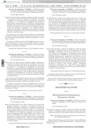 1036 II SÉRIE — NO
58 «B. O.» DA REPÚBLICA DE CABO VERDE — 26 DE SETEMBRO DE 2012
Extracto de despacho nº 1240/2012. – Da Directora-Geral
da Administração Pública, por subdelegação de competência
de S. Exª o Secretário de Estado da Administração Pública:
De 9 de Agosto de 2012:
Filomena Soares Andrade, professora primária, referência 3, escalão
D, do quadro de pessoal do Ministério de Educação e Desportos
– desligada de serviço para efeitos de aposentação, nos termos
do artigo 5º, nº 3, do Estatuto de Aposentação e da Pensão de
Sobrevivência, aprovado pela Lei nº 61/III/89, de 30 de Dezembro,
conjugado com o artigo 81º do Decreto-Legislativo nº 2/2004, de 29
de Março, com direito à pensão anual de 511.548$00 (quinhentos
e onze mil quinhentos e quarenta e oito escudos), sujeita à
rectiﬁcação, calculada de conformidade com o artigo 37º do mesmo
diploma, correspondente a 32 anos de serviço prestado ao Estado,
incluindo os aumentos legais.
Por despacho de 11 de Janeiro de 2012 do Director da Contabilida-
de Pública, foi deferido o pedido de pagamento de quotas em atraso
para compensação de aposentação, referente ao período de 11 anos, 7
meses e 19 dias.
O montante em dívida no valor de 324.684$00 (trezentos e vinte e
quatro mil seiscentos e oitenta e quatro escudos), poderá ser amorti-
zado em 270 prestações mensais e consecutivas, sendo a primeira de
1.077$00 e as restantes de 1.203$00.
(Visados pelo Tribunal de Contas em 3 de Setembro de 2012:)
–––––
Extracto de despacho nº 1241/2012. – Da Directora-Geral
da Administração Pública, por subdelegação de competência
de S. Exª o Secretário de Estado da Administração Pública:
De 10 de Agosto de 2012:
Sónia Gomes de Sousa Ramos, professora auxiliar, referência 3,
escalão C, do quadro de pessoal da Universidade de Cabo Verde
– desligada de serviço para efeitos de aposentação, nos termos
do artigo 5º, nº 1, do Estatuto de Aposentação e da Pensão de
Sobrevivência, aprovado pela Lei nº 61/III/89, de 30 de Dezembro,
com direito à pensão anual de 2.250.720$00 (dois milhões duzentos
e cinquenta mil setecentos e vinte escudos), sujeita à rectiﬁcação,
calculada de conformidade com o artigo 37º do mesmo diploma,
correspondente a 34 anos de serviço prestado ao Estado, incluindo
os aumentos legais.
Por despacho de 26 de Maio de 2012 do Director da Contabilidade
Pública, foi deferido o pedido de pagamento de quotas em atraso para
compensação de aposentação, referente ao período de 10 anos.
O montante em dívida no valor de 32.446$00 (trinta e dois mil
quatrocentos e quarenta e seis escudos), poderá ser amortizado em 12
prestações mensais e consecutivas, sendo a primeira de 2.702$00 e as
restantes de 2.704$00.
(Visado pelo Tribunal de Contas em 31 de Agosto de 2012).
–––––
Extracto de despacho nº 1242/2012. – Da Directora-Geral
da Administração Pública, por subdelegação de competência
de S. Exª o Secretário de Estado da Administração Pública:
De 14 de Agosto de 2012:
Maria de Fátima Olim Vieira Viúla, professora do ensino básico
principal, referência 8, escalão D, do quadro de pessoal do
Ministério de Educação e Desportos – desligada de serviço para
efeitos de aposentação, nos termos do artigo 5º, nº 3, do Estatuto
de Aposentação e da Pensão de Sobrevivência, aprovado pela Lei
nº 61/III/89, de 30 de Dezembro, conjugado com o artigo 81º do
Decreto-Legislativo nº 2/2004, de 29 de Março, com direito à pensão
anual de 1.426.884$00 (um milhão quatrocentos e vinte e seis
mil oitocentos e oitenta e quatro escudos), sujeita à rectiﬁcação,
calculada de conformidade com o artigo 37º do mesmo diploma,
correspondente a 32 anos de serviço prestado ao Estado, incluindo
os aumentos legais.
(Visado pelo Tribunal de Contas em 3 de Setembro de 2012).
Extracto de despacho nº 1243/2012. – Da Directora-Geral
da Administração Pública, por subdelegação de competência
de S. Exª o Secretário de Estado da Administração Pública:
De 27 de Agosto de 2012:
José Rui Semedo, condutor auto-pesado, referência 4, escalão I, do
quadro de pessoal da Câmara Municipal da Praia – desligado
de serviço para efeitos de aposentação, nos termos do artigo 5º,
nº 1, do Estatuto de Aposentação e da Pensão de Sobrevivência,
aprovado pela Lei nº 61/III/89, de 30 de Dezembro, com direito à
pensão anual de 468.660$00 (quatrocentos e sessenta e oito mil
seiscentos e sessenta escudos), sujeita à rectiﬁcação, calculada de
conformidade com o artigo 37º do mesmo diploma, correspondente
a 34 anos de serviço prestado ao Estado, incluindo os aumentos legais.
(Visado pelo Tribunal de Contas em 14 de Setembro de 2012).
–––––
Extracto de despacho nº 1244/2012. – Da Directora-Geral
da Administração Pública, por subdelegação de competência
de S. Exª o Secretário de Estado da Administração Pública:
De 5 de Setembro de 2012:
Sérgio Gomes da Silva, ex-agente de tráfego de 3ª classe do quadro
de pessoal da Empresa Nacional de Administração dos Portos
(ENAPOR) – aposentado, nos termos do artigo 5º, nº 2, alinea
a) do Estatuto de Aposentação e da Pensão de Sobrevivência,
aprovado pela Lei nº 61/III/89, de 30 de Dezembro, por ter sido
declarado deﬁnitivamente incapacitado para exercício da sua
actividade proﬁssional, de acordo com a opinião da Junta de
Saúde de Sotavento, emitido em sessão de 12 de Agosto de 1994
e homologado por despacho do Ministro da Saúde de 24 de Agosto
de 1994, com direito à pensão anual de 90.996$00 (noventa mil
novecentos e noventa e seis escudos), sujeita à rectiﬁcação,
calculada de conformidade com o artigo 37º do mesmo diploma,
correspondente a 18 anos e 5 meses de serviço prestado ao Estado,
incluindo os aumentos legais.
(Visado pelo Tribunal de Contas em 17 de Setembro de 2012).
As despesas têm cabimento na dotação inscrita no Cap° 30.20, Div.
04°, Cód. 03.05.03.01.01, do orçamento vigente.
Direcção-Geral da Administração Pública, na Praia, aos 20 de Se-
tembro de 2012. – A Directora Geral, Carmelita Salomé Santos.
––––––o§o–––––––
MINISTÉRO DA SAÚDE
–––––
Direcção-Geral do Planeamento,
Orçamento e Gestão
Extracto do despacho nº 1245/2012 – Do Director-Geral da
Saúde, por delegação de S. Exª o Ministro de Estado e da
Saúde:
De 7 de Setembro de 2010:
José Tavares, agente do quadro do pessoal da Polícia de Ordem
Pública – homologado o parecer da Junta de Saúde de Sotavento,
emitido em sessão de 24 de Junho de 2010, que é do seguinte teor:
«Que o examinado se encontra incapacitado para o exercício da
sua actividade proﬁssional».
Direcção-Geral do Planeamento, Orçamento e Gestão do Ministério
da Saúde, na Praia, aos 20 de Setembro de 2012. – A Directora-Geral,
Seraﬁna Alves.
https://kiosk.incv.cv 4DDC4EAB-0019-4533-9216-21A457385465
Documento descarregado pelo utilizador Adilson (10.8.0.12) em 26-09-2012 15:38:27.
© Todos os direitos reservados. A cópia ou distribuição não autorizada é proibida.
1597000002089
 