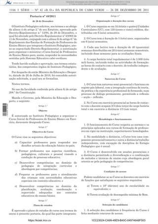 Documento descarregado pelo utilizador Adilson (10.73.103.139) em 27-02-2012 11:03:32.
                                                                     © Todos os direitos reservados. A cópia ou distribuição não autorizada é proibida.


                  1166 I SÉRIE — NO 42 «B. O.» DA REPÚBLICA DE CABO VERDE — 26 DE DEZEMBRO DE 2011

                                   Portaria nº 48/2011                                                                       Artigo 4.º

                                      de 26 de Dezembro                                                   Organização e duração dos cursos

                    O Instituto Pedagógico solicitou, nos termos e ao abrigo             1. O Curso organiza-se em 34 (trinta e quatro) Unidades
                  da alínea c) do artigo 2.º do seu Estatuto, aprovado pelo           Curriculares (UC), com 120 (cento e vinte) créditos, dis-
                  Decreto-Regulamentar n.º 12/94, de 29 de Dezembro, o                tribuídas em 6 (seis) semestres.
                  qual foi alterado pelo Decreto-Regulamentar nº 5/2002 de
                  11 de Novembro, conjugado com a alínea b) do artigo 6.º do            2. O Curso tem a duração de 3 (três) anos, organizados
                  Regulamento das Escolas de Formação de Professores do               em 6 (seis) semestres.
                  Ensino Básico que integram o Instituto Pedagógico, ane-
                                                                                        3. Cada ano lectivo tem a duração de 40 (quarenta)
                  xo ao supracitado Decreto-Regulamentar, a autorização
                                                                                      semanas distribuídas em 20 (vinte) semanas semestrais,
                  para organizar e ministrar o Curso Inicial de Professores
                                                                                      incluindo duas semanas para as avaliações ﬁnais.
                  do Ensino Básico para, assim, responder às necessidades
                  sentidas pelo Sistema Educativo cabo-verdiano.                        4. A carga horária total regulamentar é de 3.000 (três
                    Tendo havido audição e aprovação, nos termos estatu-              mil) horas, incluindo todas as actividades de formação:
                  tários, dos competentes órgãos do Instituto Pedagógico;             as horas do contacto com o docente, de trabalho indepen-
                                                                                      dente e de avaliação.
                    Por despacho do então Ministro da Educação e Despor-
                                                                                                                             Artigo 5.º
                  to, datado de 20 de Julho de 2010, foi concedida autori-
                  zação solicitada, a qual ora se formaliza.                                                         Natureza do Curso

                    Nestes termos,                                                      1. O Curso tem natureza semi-presencial e funciona em
                                                                                      regime pós-laboral, com a integração contínua da teoria,
                    No uso da faculdade conferida pela alínea b) do artigo
                                                                                      da prática e da experiência proﬁssional do formando, num
                  208.º da Constituição:
                                                                                      processo de diálogo permanente, permitindo a reﬂexão
                    Manda o Governo, pela Ministra da Educação e Des-                 – acção – reﬂexão.
                  porto, o seguinte:
                                                                                         2. No Curso em exercício presencial as horas de contac-
1 443000 002089




                                           Artigo 1.º                                 to com o docente ocupam 2/3 (dois terço) da carga horária
                                                                                      total e em exercício a distância 1/3 (um terço).
                                           Objecto
                                                                                                                             Artigo 6.º
                     É autorizado ao Instituto Pedagógico a organizar o
                  Curso Inicial de Professores do Ensino Básico em Exer-                                     Metodologia e funcionamento
                  cício, doravante designado Curso.
                                                                                        1. O funcionamento do Curso respeita as normas e os
                                           Artigo 2.º                                 princípios aplicados nos cursos de formação de professo-
                                     Objectivo do Curso                               res em vigor na instituição, superiormente homologados.

                    O Curso visa os seguintes objectivos:                               2. Na modalidade a distância, o Curso tem uma com-
                                                                                      ponente presencial/contacto e outra a distância/trabalho
                      a) Capacitar professores para responder aos                     independente, com excepção da disciplina do Estágio
                          desaﬁos actuais da educação básica no país;                 Pedagógico que é anual.
                      b) Formar professores nos aspectos cientíﬁcos,                    3. O Curso é desenvolvido em sessões presenciais e
                           pedagógicos, culturais e pessoal visando a                 a distância permitindo a diversiﬁcação e a combinação
                           condução do processo educativo;                            de métodos e técnicas de ensino cuja abordagem geral
                      c) Desenvolver competências no domínio de                       orienta-se pela pedagogia de competências.
                          pedagogia de integração curricular e                                                               Artigo 7.º
                          abordagem por competências;
                                                                                                                    Condições de acesso
                      d) Preparar os professores para o atendimento
                           das crianças com necessidades educativas                     Podem candidatar-se ao Curso os docentes em exercício
                           especiais em contexto educativo; e                         de funções que satisfaçam os seguintes requisitos:

                      e) Desenvolver competências no domínio da                              a) Terem o 10º (décimo) ano de escolaridade ou
                          planiﬁcação, avaliação, coordenação e                                   equivalente; e
                          supervisão    adequadas      aos contextos
                          educativos do ensino básico.                                       b) Terem avaliação de desempenho mínima de Bom.

                                           Artigo 3.º                                                                        Artigo 8.º

                                       Plano de estudos                                                           Selecção de candidatos

                    É aprovado o plano de estudos do curso nos termos do                 1. A selecção dos candidatos à frequência do Curso é
                  anexo à presente portaria, da qual faz parte integrante.            feita mediante concurso de acesso.

                                  https://kiosk.incv.cv                                             1CC23024-CA99-48E9-B40C-049746A8F503
 
