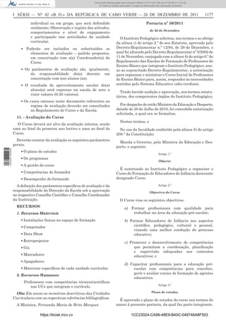 Documento descarregado pelo utilizador Adilson (10.73.103.139) em 27-02-2012 11:03:32.
                                                                     © Todos os direitos reservados. A cópia ou distribuição não autorizada é proibida.



                  I SÉRIE — NO 42 «B. O.» DA REPÚBLICA DE CABO VERDE — 26 DE DEZEMBRO DE 2011                                                              1177

                              individual ou em grupo, que será defendido                                          Portaria nº 50/2011
                              oralmente; Observação e registo das atitudes,
                                                                                                                     de 26 de Dezembro
                              comportamentos e nível de engajamento
                              e participação nas actividades da unidade                 O Instituto Pedagógico solicitou, nos termos e ao abrigo
                              curricular.                                             da alínea c) do artigo 2.º do seu Estatuto, aprovado pelo
                      ▪ Poderão ser incluídos ou substituídos os                      Decreto-Regulamentar n.º 12/94, de 29 de Dezembro, o
                          elementos de avaliação – padrão propostos,                  qual foi alterado pelo Decreto-Regulamentar nº 5/2002 de
                          em concertação com o(a) Coordenador(a) do                   11 de Novembro, conjugado com a alínea b) do artigo 6.º do
                          Curso.                                                      Regulamento das Escolas de Formação de Professores do
                                                                                      Ensino Básico que integram o Instituto Pedagógico, ane-
                      ▪ Os parâmetros de avaliação são, igualmente,                   xo ao supracitado Decreto-Regulamentar, a autorização
                          da responsabilidade do(a) docente em                        para organizar e ministrar o Curso Inicial de Professores
                          concertação com (os) alunos (as).                           do Ensino Básico para, assim, responder às necessidades
                      ▪ O resultado do aproveitamento escolar do(a)                   sentidas pelo Sistema Educativo cabo-verdiano.
                          aluno(a) será expresso na escala de zero a
                                                                                        Tendo havido audição e aprovação, nos termos estatu-
                          vinte valores (0-20 valores).
                                                                                      tários, dos competentes órgãos do Instituto Pedagógico;
                      ▪ Os casos omissos neste documento referentes ao
                           regime de avaliação deverão ser consultados                  Por despacho do então Ministro da Educação e Desporto,
                           no Regulamento do Curso e da Escola.                       datado de 20 de Julho de 2010, foi concedida autorização
                                                                                      solicitada, a qual ora se formaliza.
                    11. - Avaliação do Curso
                                                                                         Nestes termos, e
                    O Curso deverá ser alvo da avaliação interna, sendo
                  uma no ﬁnal do primeiro ano lectivo e uma no ﬁnal do                  No uso da faculdade conferida pela alínea b) do artigo
                  Curso.                                                              208.º da Constituição:
                    Deverão constar da avaliação os seguintes parâmetros
                                                                                        Manda o Governo, pela Ministra da Educação e Des-
                  gerais;
                                                                                      porto, o seguinte:
1 443000 002089




                      ▪ O plano de estudos
                                                                                                                             Artigo 1.º
                      ▪ Os programas
                                                                                                                             Objecto
                      ▪ A gestão do curso
                                                                                        É autorizado ao Instituto Pedagógico a organizar o
                      ▪ Competências do formador                                      Curso de Formação de Educadores de Infância doravante
                      ▪ Desempenho do formando                                        designado Curso.

                    A deﬁnição dos parâmetros especíﬁcos de avaliação é da                                                   Artigo 2.º
                  responsabilidade da Direcção da Escola sob a aprovação                                             Objectivo do Curso
                  no respectivo Conselho Cientíﬁco e Conselho Coordenador
                  da Instituição.                                                        O Curso visa os seguintes objectivos:
                    RECURSOS                                                                 a) Formar proﬁssionais com qualidade para
                    1. Recursos Materiais                                                        trabalhar na área da educação pré-escolar;
                      ▪ Instalações físicas no espaço de formação                            b) Formar Educadores de Infância nos aspectos
                      ▪ Computador                                                                cientíﬁco, pedagógico, cultural e pessoal,
                                                                                                  visando uma melhor condução do processo
                      ▪ Data Show                                                                 educativo;
                      ▪ Retroprojector                                                       c) Promover o desenvolvimento de competências
                      ▪ Giz                                                                       que permitam a coordenação, planiﬁcação
                                                                                                  e supervisão adequadas aos contextos
                      ▪ Marcadores                                                                educativos; e
                      ▪ Apagadores
                                                                                             d) Capacitar proﬁssionais para a educação pré-
                      ▪ Materiais especíﬁcos de cada unidade curricular                           escolar com competências para conceber,
                                                                                                  gerir e avaliar cursos de formação de agentes
                    2. Recursos Humanos
                                                                                                  educativos.
                      · Professores com competências técnico/cientíﬁcas
                                                                                                                             Artigo 3.º
                           nas UCs que integram o currículo.
                   Obs: Em anexo as memórias descritivas das Unidades                                                  Plano de estudos
                  Curriculares com as respectivas referências bibliográﬁcas.
                                                                                        É aprovado o plano de estudos do curso nos termos do
                    A Ministra, Fernanda Maria de Brito Marques                       anexo à presente portaria, da qual faz parte integrante.

                                   https://kiosk.incv.cv                                            1CC23024-CA99-48E9-B40C-049746A8F503
 