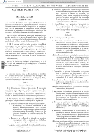 Documento descarregado pelo utilizador Adilson (10.73.103.139) em 27-02-2012 11:03:32.
                                                                     © Todos os direitos reservados. A cópia ou distribuição não autorizada é proibida.


                  1142 I SÉRIE — NO 42 «B. O.» DA REPÚBLICA DE CABO VERDE — 26 DE DEZEMBRO DE 2011

                           CONSELHO DE MINISTROS                                             d) Estimular a produção, sistematização e difusão
                                                                                                  de informações que permitam uma regulação
                                           –––––––                                                mais eﬁciente e eﬁcaz do mercado de
                                                                                                  trabalho, e uma maior adequação do binómio
                                 Decreto-Lei nº 34/2011                                           emprego/formação no domínio da promoção
                                      de 26 de Dezembro                                           de novos postos de trabalho no sector privado
                                                                                                  e incentivo ao auto-emprego;
                    O Governo identiﬁcou para a presente legislatura a
                  necessidade inadiável de, aprofundadamente, estudar o                      e)       Sensibilizar  os    gestores,  responsáveis
                  mercado de trabalho e avaliar as políticas de emprego,                              das organizações de trabalhadores e
                  com vista a perspectivar a adopção de novas medidas                                 empregadores para a implementação das
                  em termos de promoção do emprego e da adequação da                                  medidas de políticas de emprego.
                  formação proﬁssional às reais necessidades do país.                                                        Artigo 3.º

                    Para o efeito, pretende-se, mediante a presente ini-                                                  Atribuições
                  ciativa legislativa, criar, na dependência do membro do                1. São atribuições do Observatório:
                  Governo responsável pelas áreas do emprego e formação
                  proﬁssional, o Observatório do Emprego (OE).                               a)     Promover, coordenar e consolidar estudos
                                                                                                     referentes ao emprego e formação proﬁssional,
                    O OE é um serviço técnico de natureza consultiva                                 nomeadamente os referentes a desequilíbrios
                  encarregue, por um lado, de recolher, sistematizar e                               entre procura e oferta, qualidade e estabilidade de
                  disponibilizar informação estatística, estudos e a análise                         emprego, qualiﬁcação, necessidade de formação,
                  integrada e comparada de indicadores estatísticos sobre                            inserção e reinserção socioproﬁssionais e
                  temas do mercado de trabalho e formação proﬁssional.                               introduções de inovações;
                  Por outro lado, visa formular proposta, acompanhar e
                  avaliar as políticas de emprego e formação proﬁssional.                    b) Estabelecer indicadores estratégicos, consistentes
                                                                                                   e actuais, em articulação com as prioridades
                    Nestes termos,                                                                 e objectivos políticos do Governo, bem como
                                                                                                   outros trabalhos de natureza técnica, para a
                    No uso da faculdade conferida pela alínea a) do nº 2
                                                                                                   formulação, acompanhamento e avaliação da
1 443000 002089




                  do artigo 204º da Constituição da República, o Governo
                                                                                                   execução de medidas de políticas e programas
                  decreta o seguinte:
                                                                                                   de acção em matéria de emprego e formação
                                           Artigo 1.º                                              proﬁssional;
                                           Objecto                                           c) Centralizar e integrar informações relevantes
                    O presente diploma cria, na dependência do membro                             para a produção de indicadores sobre o
                  do Governo responsável pelas áreas do emprego e da                              mercado de emprego, e deﬁnição de prioridades
                  formação proﬁssional, o Observatório do Emprego (OE),                           em matéria de formação proﬁssional;
                  adiante designado por «Observatório».                                      d) Analisar as bases de informações e propor
                                           Artigo 2.º                                            medidas de reformulação ou criação de novas
                                                                                                 fontes de informações;
                                     Natureza e objectivos
                                                                                             e) Organizar e gerir banco de dados sobre o emprego
                    1. O Observatório é um serviço técnico de natureza                             e a formação proﬁssional;
                  consultiva encarregue de recolher, sistematizar e dis-
                  ponibilizar informações estatísticas, estudos e a análise                  f) Transmitir informações adequadas e outros
                  integrada e comparada de indicadores estatísticos re-                           elementos de compreensão e de orientação em
                  lativos ao mercado de trabalho e formação proﬁssional.                          matéria de criação de empregos e de melhoria
                                                                                                  da adequação da formação aos utentes e
                    2. Na execução das suas atribuições, o Observatório                           decisores públicos e privados;
                  prossegue, designadamente, os seguintes objectivos:
                                                                                             g) Estudar a incidência dos investimentos, das
                      a) Promover o conhecimento do mercado do trabalho,                          políticas, decisões e medidas legislativas e
                            do emprego, da formação proﬁssional e da                              regulamentares sobre o emprego e a formação
                            dinâmica socioeconómica com vista a facilitar                         proﬁssional;
                            a capacidade nacional de previsão, concepção
                            e implementação de medidas de políticas de                       h) Proceder, periodicamente, à caracterização da
                            emprego baseadas na análise centrada de                               evolução das políticas públicas desenvolvidas na
                            dados ﬁáveis;                                                         área de recursos humanos da Administração
                                                                                                  Pública que permitam apoiar o decisor político
                      b) Promover a realização e difusão de estudos                               na avaliação da sua consistência;
                           e pesquisas sobre o mercado do trabalho,
                           emprego e formação proﬁssional;                                   i) Efectuar estudos e análise comparados relativos
                                                                                                   à evolução do mercado de emprego em geral, e
                      c) Apoiar e conceder suporte às políticas do Governo,                        às tendências de evolução observadas no seio
                            em suas diversas áreas;                                                da Administração Pública;

                                  https://kiosk.incv.cv                                             1CC23024-CA99-48E9-B40C-049746A8F503
 
