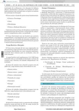 Documento descarregado pelo utilizador Adilson (10.73.103.139) em 27-02-2012 11:03:32.
                                                                     © Todos os direitos reservados. A cópia ou distribuição não autorizada é proibida.



                  I SÉRIE — NO 42 «B. O.» DA REPÚBLICA DE CABO VERDE — 26 DE DEZEMBRO DE 2011                                                                1181

                  instituições de acolhimento e de educação de infância                  Estágio Pedagógico
                  oﬁciais, oﬁcializadas e privadas sem prejuízo às activi-
                  dades práticas cuja execução mais se ajuste ao contexto               O Estágio Pedagógico, adiante designado de Prática
                  da instituição de formação.                                         e Reflexão Educativa, representa a experimentação
                                                                                      sustentada e reflectida das competências gerais e es-
                    O Curso inclui o estudo de quatro áreas fundamentais:             pecificas do(a) educador(a) de infância, ultrapassando
                                                                                      a dimensão linear da aplicação de conhecimentos para
                      ▪ Ciência e Tecnologia                                          se afirmar numa experiência formativa mobilizadora
                                                                                      de saberes adquiridos ao longo da formação nas dife-
                      ▪ Artes                                                         rentes áreas curriculares para resolver os problemas
                      ▪ Metodologia                                                   do quotidiano da educação infantil.

                      ▪ Prática e Reﬂexão Educativa                                     Com base no Regulamento do Estágio do Curso que
                                                                                      define a organização e funcionamento desta compo-
                    Cada área inclui um leque de disciplinas consideradas             nente curricular, uma rede de jardins e creches coo-
                  fundamentais por favorecerem a construção do conheci-               perantes acolhem e dão suporte ao programa da disci-
                  mento e competências sobre e na proﬁssão.                           plina, previamente elaborado pelo(a) Coordenador(a).
                                                                                      Para que os(as) alunos(as) tenham oportunidade de
                    O Curso funcionará com um horário que permita                     contactar com diferentes realidades e ampliar a sua
                  compatibilizar a sua frequência com a investigação e a              experiência, procura-se que os estágios se realizem em
                  participação em actividades de extensão académica im-               instituições diversificadas, tendo sempre apoio de um
                  portantes no favorecimento do desenvolvimento pessoal               elemento da Comissão do Estágio.
                  e social do futuro proﬁssional.
                                                                                         Trata-se de uma área curricular essencialmente
                    Carga Horária e Duração:                                          prática que ocupa 21,8% da carga horária total do
                                                                                      curso e concretiza-se através da modalidade da prá-
                    O Curso tem a duração de três anos organizados em                 tica pedagógica orientada e supervisionada, a partir
                  seis semestres. Cada ano lectivo tem a duração de quaren-           do 2º semestre através de seminários de iniciação
                  ta semanas distribuídas em vinte semanas semestrais,                profissional, investigação, práticas pedagógicas em
1 443000 002089




                  incluindo duas semanas para as avaliações, uma em                   contextos de educação infantil e sessões colectivas de
                  cada semestre.                                                      partilha e reflexão.
                     A carga horária total regulamentar é de 3.000 horas                Assim o Estágio organiza-se através das seguintes
                  incluindo todas as actividades de formação: as horas do             estruturas (cfr. Regulamento do Estágio:
                  contacto com o docente, de trabalho independente e de
                  avaliação.                                                                 ▪ Coordenação do Estágio: Um(a) professor(a)
                                                                                                 metodólogo(a)
                    As horas de contacto com o docente ocupam cerca de
                  2200 h da carga horária total e diversiﬁcam-se em:                         ▪     Comissão de Estágio:                         Metodólogos(as)   e
                                                                                                     Orientadores(as)
                      ▪ Ensino teórico
                                                                                             ▪ Grupos de Estágio: Estagiários(as)
                      ▪ Ensino teórico – prático
                                                                                         A elaboração das ferramentas do Estágio – grelhas
                      ▪ Prático e laboratorial                                        individuais do(a) estagiário(a), grelhas de observação
                                                                                      das actividades, grelhas de registos das actividades
                      ▪ Trabalho de campo
                                                                                      conduzidas pelos(as) estagiários(as) e grelhas de ava-
                      ▪ Seminário                                                     liação – é da responsabilidade do(a) coordenador(a).

                      ▪ Estágio                                                            METODOLOGIA

                      ▪ Orientação tutorial                                             O curso é de natureza teórico-prática, presencial e
                                                                                      semestral, com excepção da disciplina do Estágio Pe-
                    As horas de trabalho independente ocupam cerca de                 dagógico que é anual. Será desenvolvido em encontros
                  800 h da carga horária total e diversiﬁcam-se em:                   presenciais, permitindo a diversiﬁcação e a combinação
                                                                                      de métodos e técnicas de ensino cuja abordagem geral
                      ▪ Estudo individual
                                                                                      orienta-se pela pedagogia de competências.
                      ▪ Trabalho de grupo
                                                                                         Assim os diferentes programas que integram o cur-
                      ▪ Projecto                                                      rículo deverão ser desenvolvidos por meio de exposição
                                                                                      dialogada, discussão - debate, leitura e análise de textos,
                    As horas de avaliação inclui os momentos de avaliação             oﬁcinas pedagógicas, seminários, palestras, pedagogia de
                  sumativa numa previsão de 10% da carga horária do                   projectos e conferências, de modo a propiciar o saber em
                  curso e das respectivas disciplinas.                                acção ou seja, com base na deﬁnição de competência de

                                   https://kiosk.incv.cv                                            1CC23024-CA99-48E9-B40C-049746A8F503
 