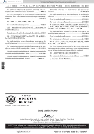 1466 I SÉRIE — NO
70 «B. O.» DA REPÚBLICA DE CABO VERDE — 20 DE DEZEMBRO DE 2012
Por cada visto individual de residência concedido pelas au-
toridades dos serviços de polícia de fronteira .............5.000$00
Por cada prorrogação do visto individual de residência
concedido pelas autoridades do serviços de polícia de fron-
teiras .................................................................. 5.000$00
VII – BOLETIM DE ALOJAMENTO
Por cada boletim de alojamento ......................... 100$00
VIII – MODELO DE PEDIDO DE AUTORIZAÇÃO
DE RESIDÊNCIA
Porcadamodelodepedidodeautorizaçãoderesidência... 100$00
IX – CONCESSÃO E REVALIDAÇÃO DE AUTORI-
ZAÇÃO DE RESIDÊNCIA
Por cada emissão ou revalidação da autorização de
residência anual ................................................5.000$00
Por cada emissão ou revalidação da autorização de resi-
dência temporária de ou superior a 3 anos ....... 7.500$00
Porcadaemissãoourevalidaçãodaautorizaçãoderesidência
temporária de ou superior a 5 anos ……….........…10.000$00
Porcadaemissãoourevalidaçãodaautorizaçãoderesidência
temporária de ou superior a 10 anos……..…… 15.000$00
Por cada emissão da autorização de residência
vitalícia ………………................................……50.0000$00
Por cada substituição da autorização de residência
vitalícia …...........................................................5.000$00
Pela inclusão de cada menor ..............………2.500$00
Por cada outro averbamento ......... ………….2.500$00
X-CONCESSÃODEAUTORIZAÇÃODERESIDÊNCIA
A CIDADÃOS ESTRANGEIROS REFORMADOS E
SUBSTITUIÇÃO DO RESPECTIVO TÍTULO
Por cada emissão e substituição da autorização de
residência permanente .................................... 5.000$00
Pela inclusão de cada menor ......... ……….2.500$00
Porcadaoutroaverbamento................………...2.500$00
XI - CARTÃO ESPECIAL DE IDENTIFICAÇÃO DO
CIDADÃO LUSÓFONO
Por cada emissão ou revalidação do cartão especial de
identiﬁcação do cidadão lusófono, o valor correspondente
ao do bilhete de identidade de cidadão nacional
XII – CERTIFICADO DE RESIDÊNCIA
Por cada emissão do atestado de residência ......... 500$00
O Ministro, Simão Monteiro.
I S É R I E
B O L E T I M
OFICIAL
EndereçoElectronico:www.incv.cv
Av. da Macaronésia,cidade da Praia - Achada Grande Frente, República Cabo Verde
C.P. 113 • Tel. (238) 612145, 4150 • Fax 61 42 09
Email: kioske.incv@incv.cv / incv@incv.cv
I.N.C.V., S.A. informa que a transmissão de actos sujeitos a publicação na I e II Série do Boletim Oﬁcial devem
obedecer as normas constantes no artigo 28º e 29º do Decreto-Lei nº 8/2011, de 31 de Janeiro.
Registo legal, nº 2/2001, de 21 de Dezembro de 2001
https://kiosk.incv.cv 4260133B-01C1-4D8C-BDB3-4DA317D8376A
Documento descarregado pelo utilizador Adilson (10.8.0.12) em 28-12-2012 10:40:59.
© Todos os direitos reservados. A cópia ou distribuição não autorizada é proibida.
1632000002089
 