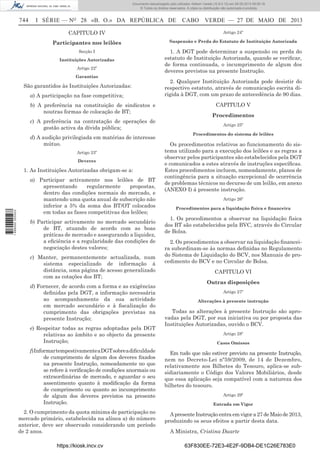 Documento descarregado pelo utilizador Adilson Varela (10.8.0.12) em 28-05-2013 09:05:18.
© Todos os direitos reservados. A cópia ou distribuição não autorizada é proibida.

744

I SÉRIE — NO 28 «B. O.» DA REPÚBLICA DE

CABO VERDE — 27 DE MAIO DE 2013

CAPITULO IV

Artigo 24º

Participantes nos leilões

Suspensão e Perda do Estatuto de Instituição Autorizada

Secção I

1. A DGT pode determinar a suspensão ou perda do
estatuto de Instituição Autorizada, quando se veriﬁcar,
de forma continuada, o incumprimento de algum dos
deveres previstos na presente Instrução.

Instituições Autorizadas
Artigo 22º
Garantias

São garantidos às Instituições Autorizadas:
a) A participação na fase competitiva;
b) A preferência na constituição de sindicatos e
noutras formas de colocação de BT;
c) A preferência na contratação de operações de
gestão activa da dívida pública;
d) A audição privilegiada em matérias de interesse
mútuo.
Artigo 23º
Deveres

1 698000 005433

1. As Instituições Autorizadas obrigam-se a:
a) Participar activamente nos leilões de BT
apresentando
regularmente
propostas,
dentro das condições normais do mercado, e
mantendo uma quota anual de subscrição não
inferior a 5% da soma dos BT/OT colocados
em todas as fases competitivas dos leilões;
b) Participar activamente no mercado secundário
de BT, atuando de acordo com as boas
práticas de mercado e assegurando a liquidez,
a eﬁciência e a regularidade das condições de
negociação destes valores;
c) Manter, permanentemente actualizada, num
sistema especializado de informação à
distância, uma página de acesso generalizado
com as cotações dos BT;
d) Fornecer, de acordo com a forma e as exigências
deﬁnidas pela DGT, a informação necessária
ao acompanhamento da sua actividade
em mercado secundário e à ﬁscalização do
cumprimento das obrigações previstas na
presente Instrução;
e) Respeitar todas as regras adoptadas pela DGT
relativas ao âmbito e ao objecto da presente
Instrução;

2. Qualquer Instituição Autorizada pode desistir do
respectivo estatuto, através de comunicação escrita dirigida à DGT, com um prazo de antecedência de 90 dias.
CAPITULO V
Procedimentos
Artigo 25º
Procedimentos do sistema de leilões

Os procedimentos relativos ao funcionamento do sistema utilizado para a execução dos leilões e as regras a
observar pelos participantes são estabelecidos pela DGT
e comunicados a estes através de instruções especíﬁcas.
Estes procedimentos incluem, nomeadamente, planos de
contingência para a situação excepcional de ocorrência
de problemas técnicos no decurso de um leilão, em anexo
(ANEXO I) á presente instrução.
Artigo 26º
Procedimentos para a liquidação física e ﬁnanceira

1. Os procedimentos a observar na liquidação física
dos BT são estabelecidos pela BVC, através do Circular
de Bolsa.
2. Os procedimentos a observar na liquidação ﬁnanceira subordinam-se às normas deﬁnidas no Regulamento
do Sistema de Liquidação do BCV, nos Manuais de procedimento do BCV e no Circular de Bolsa.
CAPITULO VI
Outras disposições
Artigo 27º
Alterações à presente instrução

Todas as alterações à presente Instrução são aprovadas pela DGT, por sua iniciativa ou por proposta das
Instituições Autorizadas, ouvido o BCV.
Artigo 28º
Casos Omissos

f) Informar tempestivamente a DGT sobre a diﬁculdade
de cumprimento de algum dos deveres ﬁxados
na presente Instrução, nomeadamente no que
se refere à veriﬁcação de condições anormais ou
extraordinárias de mercado, e aguardar o seu
assentimento quanto à modiﬁcação da forma
de cumprimento ou quanto ao incumprimento
de algum dos deveres previstos na presente
Instrução.

Em tudo que não estiver previsto na presente Instrução,
nem no Decreto-Lei nº59/2009, de 14 de Dezembro,
relativamente aos Bilhetes do Tesouro, aplica-se subsidiariamente o Código dos Valores Mobiliários, desde
que essa aplicação seja compatível com a natureza dos
bilhetes do tesouro.

2. O cumprimento da quota mínima de participação no
mercado primário, estabelecida na alínea a) do número
anterior, deve ser observado considerando um período
de 2 anos.

A presente Instrução entra em vigor a 27 de Maio de 2013,
produzindo os seus efeitos a partir desta data.

https://kiosk.incv.cv

Artigo 29º
Entrada em Vigor

A Ministra, Cristina Duarte
63F830EE-72E3-4E2F-9DB4-DE1C26E783E0

 