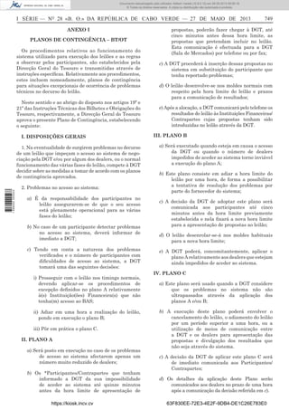 Documento descarregado pelo utilizador Adilson Varela (10.8.0.12) em 28-05-2013 09:05:18.
© Todos os direitos reservados. A cópia ou distribuição não autorizada é proibida.

I SÉRIE — NO 28 «B. O.» DA REPÚBLICA DE CABO VERDE — 27 DE MAIO DE 2013
ANEXO I
PLANOS DE CONTINGÊNCIA – BT/OT
Os procedimentos relativos ao funcionamento do
sistema utilizado para execução dos leilões e as regras
a observar pelos participantes, são estabelecidos pela
Direcção Geral do Tesouro e transmitidas através de
instruções especíﬁcas. Relativamente aos procedimentos,
estes incluem nomeadamente, planos de contingência
para situações excepcionais de ocorrência de problemas
técnicos no decurso do leilão.
Neste sentido e ao abrigo do disposto nos artigos 19º e
21º das Instruções Técnicas dos Bilhetes e Obrigações do
Tesouro, respectivamente, a Direcção Geral do Tesouro
aprova o presente Plano de Contingência, estabelecendo
o seguinte:
I. DISPOSIÇÕES GERAIS

1 698000 005433

1. Na eventualidade de surgirem problemas no decurso
de um leilão que impeçam o acesso ao sistema de negociação pela DGT e/ou por algum dos dealers, ou o normal
funcionamento das várias fases do leilão, compete à DGT
decidir sobre as medidas a tomar de acordo com os planos
de contingência aprovados.
2. Problemas no acesso ao sistema:
a) É da responsabilidade dos participantes no
leilão assegurarem-se de que o seu acesso
está plenamente operacional para as várias
fases do leilão;
b) No caso de um participante detectar problemas
no acesso ao sistema, deverá informar de
imediato a DGT;
c) Tendo em conta a natureza dos problemas
veriﬁcados e o número de participantes com
diﬁculdades de acesso ao sistema, a DGT
tomará uma das seguintes decisões:
i) Prosseguir com o leilão nos timings normais,
devendo aplicar-se os procedimentos de
excepção deﬁnidos no plano A relativamente
à(s) Instituição(ões) Financeira(s) que não
tenha(m) acesso ao BAS;
ii) Adiar em uma hora a realização do leilão,
pondo em execução o plano B;
iii) Pôr em prática o plano C.
II. PLANO A
a) Será posto em execução no caso de os problemas
de acesso ao sistema afectarem apenas um
número muito reduzido de dealers;
b) Os *Participantes/Contrapartes que tenham
informado a DGT da sua impossibilidade
de aceder ao sistema até quinze minutos
antes da hora limite de apresentação de
https://kiosk.incv.cv

749

propostas, poderão fazer chegar à DGT, até
cinco minutos antes dessa hora limite, as
propostas que pretendam incluir no leilão.
Esta comunicação é efectuada para a DGT
(Sala de Mercados) por telefone ou por fax;
c) A DGT procederá à inserção dessas propostas no
sistema em substituição do participante que
tenha reportado problemas;
d) O leilão desenvolve-se nos moldes normais com
respeito pela hora limite do leilão e prazos
para a comunicação de resultados;
e) Após a alocação, a DGT comunicará pelo telefone os
resultados do leilão às Instituições Financeiras/
Contrapartes cujas propostas tenham sido
introduzidas no leilão através da DGT.
III. PLANO B
a) Será executado quando esteja em causa o acesso
da DGT ou quando o número de dealers
impedidos de aceder ao sistema torne inviável
a execução do plano A;
b) Este plano consiste em adiar a hora limite do
leilão por uma hora, de forma a possibilitar
a tentativa de resolução dos problemas por
parte do fornecedor do sistema;
c) A decisão da DGT de adoptar este plano será
comunicada aos participantes até cinco
minutos antes da hora limite previamente
estabelecida e nela ﬁxará a nova hora limite
para a apresentação de propostas ao leilão;
d) O leilão desenrolar-se-á nos moldes habituais
para a nova hora limite;
e) A DGT poderá, concomitantemente, aplicar o
plano A relativamente aos dealers que estejam
ainda impedidos de aceder ao sistema.
IV. PLANO C
a) Este plano será usado quando a DGT considere
que os problemas no sistema não são
ultrapassados através da aplicação dos
planos A e/ou B;
b) A execução deste plano poderá envolver o
cancelamento do leilão, o adiamento do leilão
por um período superior a uma hora, ou a
utilização de meios de comunicação entre
a DGT e os dealers para apresentação das
propostas e divulgação dos resultados que
não seja através do sistema.
c) A decisão da DGT de aplicar este plano C será
de imediato comunicada aos Participantes/
Contrapartes;
d) Os detalhes da aplicação deste Plano serão
comunicados aos dealers no prazo de uma hora
após a comunicação da decisão referida em c).
63F830EE-72E3-4E2F-9DB4-DE1C26E783E0

 