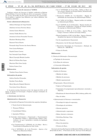 Documento descarregado pelo utilizador Adilson (10.8.0.12) em 31-07-2012 11:00:31.
                                                                               © Todos os direitos reservados. A cópia ou distribuição não autorizada é proibida.



                  II SÉRIE — NO 48 «B. O.» DA REPÚBLICA DE CABO VERDE — 27 DE JULHO DE 2012                                                                            885
                                  Anúncio de concurso nº 24/2012:                                            ▪ Lei nº 42/VII/2009, de 27 de Julho – Deﬁne as Bases em
                                                                                                                que assenta o Regime da Função Pública, Estabelecendo
                     Conforme anúncio de Concurso nº 02/2012, publicado no Boletim                              os seus Princípios gerais;
                  Oﬁcial II Série nº 34, de 21 de Maio de 2012 e no semanário “A Sema-
                  na”, de 25 e 29 de Maio de 2012, para conhecimento dos interessados,                       ▪ Decreto-Lei 54/2009, de 7 de Dezembro – Regime de
                  faz-se público a seguinte lista deﬁnitiva, por ordem alfabética, dos                          mobilidade dos funcionários da Administração Pública;
                  candidatos admitidos:
                                                                                                             ▪ Lei nº 44/98, de 9 de Março – Regime jurídico do trabalho
                    Gestor administrativo/ﬁnanceiro                                                             na Administração Pública;

                        Adilson Domingos da Veiga Semedo                                                     ▪ Lei nº 102/IV/93, de 31 de Dezembro – Regime Jurídico de
                                                                                                                Constituição, modiﬁcação e extinção da relação Jurídica
                        Admilson de Jesus Ferreira Afonso                                                       de emprego na Administração Pública;

                        António Gomes Monteiro                                                               ▪ Decreto-Lei nº 86/92, de 16 de Julho – Aprova Plano
                                                                                                                Cargos, Carreiras e Salário da Função Pública;
                        António Teóﬁlo Moreira Vaz
                                                                                                             ▪ Decreto Legislativo nº 8/97, de 8 de Maio – Aprova o Estatuto
                        Artemisa de Jesus Fernandes Tavares                                                     disciplinar dos Agentes da Administração Pública;
                        Elisabete Mendonça Silva                                                             ▪ Lei de enquadramento Orçamental;
                        Emanuel Neves Duarte                                                                 ▪ Orçamento e Lei de Execução Orçamental;
                        Fernando Jorge Tavares dos Santos Moreno                                             ▪ Documento Estratégico de Crescimento e Redução da
                                                                                                                Pobreza IV – DECRP-IV;
                        Irina Lenira Rodrigues
                                                                                                             ▪ Contas do Estado;
                        Irlando Gomes Correia
                                                                                                   Bibliotecário
                        Isac Assunção Lopes Borges
                                                                                                   I. Ciências de Informação e Documentação
                        Maria Conceição Mendes Landim
                                                                                                        a) Tipologia de documentos
                        Maria de Fátima Dias Lopes
                                                                                                        b) As Obras de referência
                        Sharnian Elise Lima Araújo
1 568000 002089




                                                                                                        c) A descrição bibliográﬁca
                        Zuleica Gomes Cruz.
                                                                                                   Informático de gestão
                    Bibliotecário
                                                                                                        ▪ Análise de Sistemas
                        Vladimir Sousa Santos Gomes.
                                                                                                             ▪ Modelos de dados;
                    Informático de gestão
                                                                                                             ▪ Modelos de processos;
                        Andrea Sanches Fernandes
                                                                                                             ▪ Modelo organizacional.
                        Euclides Vieira Rocha
                                                                                                        ▪ Programação e Desenvolvimento
                        Maria Manuela Delgado Monteiro
                                                                                                             ▪ Lógicas de Programação;
                        Vera Lúcia Fortes Monteiro.
                                                                                                             ▪ Linguagens de programação (procedimental, orientada a
                    2. As provas escritas decorrem no dia 3 de Agosto de 2012, às 09                            objectos);
                  horas, na Escola de Governação e Negócios (antigas instalações do
                  INAG), na Praia.                                                                           ▪ Plataformas de desenvolvimento (Web, desktop, gráﬁca etc);

                    3. PROGRAMA DE PROVAS:                                                                   ▪ Base de dados.

                    Administrativo e ﬁnanceiro                                                          ▪ Administração de Sistemas e comunicações

                       a) Conteúdo do Programa Universitário das seguintes disciplinas:                      ▪ Tecnologia de cópias de segurança;

                           ▪ Teoria Geral de Administração;                                                  ▪ Tecnologias de servidores;

                           ▪ Finanças Públicas;                                                              ▪ Sistema operativo;

                           ▪ Contabilidade Pública;                                                          ▪ Administração e segurança;

                           ▪ Aquisições Públicas.                                                            ▪ Redes, Internet e intranets;

                       b) Conteúdo relativamente a Organização e Funcionamento                               ▪ Switching, Routing e Voip.
                             do Ministério Público e Administração Pública Cabo-
                             verdiana, em que é permitida a consulta da legislação                      ▪ Gestão e Projectos
                             que se segue:
                                                                                                             ▪ Fases dos projectos;
                           ▪ Lei Constitucional nº 1/VII/2010, de 3 de Maio – Revê a
                              Constituição da República de Cabo Verde;                                       ▪ Factores de Risco.

                           ▪ Lei nº 89/VII/2011, de 14 de Fevereiro – Aprova a Lei                 Secretaria do Conselho Superior do Ministério Público, na Praia, aos
                              Orgânica do Ministério Público;                                   20 de Julho de 2012. – O Secretário do Júri, José Luis Varela Marques.


                                     https://kiosk.incv.cv                                                 26C63BBC-5ABD-48C3-BB1A-ACC9D0DE88A3
 