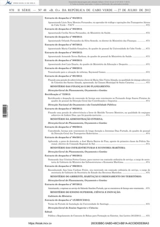 Documento descarregado pelo utilizador Adilson (10.8.0.12) em 31-07-2012 11:00:31.
                                                                            © Todos os direitos reservados. A cópia ou distribuição não autorizada é proibida.


                  870   II SÉRIE — NO 48       «B. O.» DA REPÚBLICA DE CABO VERDE — 27 DE JULHO DE 2012

                                           Extracto de despacho nº 984/2012:

                                              Aposentando Lúcio Nery Moreira Fernandes, ex-operador de tráfego e operações dos Transportes Aéreos
                                                de Cabo Verde – TACV. ...................................................................................................................... 872
                                           Extracto de despacho nº 985/2012:
                                              Aposentando Cecília Neves Fernandes, do Ministério da Saúde. .......................................................... 872
                                           Extracto de despacho nº 986/2012:
                                              Aposentando Orlando Fernandes da Silva Semedo, ex-diretor do Ministério das Finanças. .............. 873
                                           Extracto de despacho nº 987/2012:
                                              Aposentando Maria Cândida Gonçalves, do quadro do pessoal da Universidade de Cabo Verde. ...... 873
                                           Extracto de despacho nº 988/2012:
                                              Aposentando Armando Neves Barbosa, do quadro de pessoal do Ministério da Saúde. ...................... 873
                                           Extracto de despacho nº 989/2012:
                                              Aposentando José Luis Duarte, do quadro do Ministério da Educação e Desporto. ............................. 873
                                           Extracto de despacho nº 990/2012:
                                              Transitando para a situação de reforma, Raymond Gomes. .................................................................. 873
                                           Extracto de despacho nº 991/2012:
                                              Fixando uma pensão de sobrevivência a favor de Maria Alice Vieira Almada, na qualidade de cônjuge sobrevivo
                                                 de Celestino dos Santos Almada, aposentado, da Câmara Municipal de Santa Catarina. .................... 873
                                                 MINISTÉRIO DAS FINANÇAS E DO PLANEAMENTO:
                                              Direcção-Geral do Planeamento, Orçamento e Gestão:
                                           Rectiﬁcação nº 72/2012:
                                              Rectiﬁcando o despacho de concessão de licença sem vencimento ao Fernando Jorge Soares Firmino do
                                                 quadro de pessoal da Direcção-Geral das Contribuições e Impostos................................................ 874
                                              Direcção Nacional do Orçamento e da Contabilidade Pública:
1 568000 002089




                                           Extracto de despacho nº 992/2012:
                                              Fixando uma pensão de sobrevivência a favor de Matilde Tavares Monteiro, na qualidade de conjugue
                                                 sobrevivo de Isidoro Dias, que foi guarda-nocturno. ......................................................................... 874
                                                 MINISTÉRIO DA ADMINISTRAÇÃO INTERNA:
                                              Direcção-Geral de Planeamento, Orçamento e Gestão:
                                           Extracto de despacho nº 993/2012:
                                              Concedendo, licença sem vencimento de longa duração a Jeremias Dias Furtado, do quadro de pessoal
                                                da Direcção-Geral dos Transportes Rodoviários................................................................................ 874
                                           Extracto de despacho nº 994/2012:
                                              Aplicando, a pena de demissão, a José Maria Barros de Pina, agente de primeira classe da Polícia Na-
                                                 cional, efectivo do Comando Regional do Sal. .................................................................................... 874
                                                 MINISTÉRIO DAS INFRAESTRUTURAS E ECONOMIA MARÍTIMA:
                                              Direcção-Geral do Planeamento, Orçamento e Gestão:
                                           Extracto de despacho nº 995/2012:
                                              Nomeando Ana Cristina Fortes Gomes, para exercer em comissão ordinária de serviço, o cargo de secre-
                                                taria de Gabinete da Ministra das Infraestruturas e Economia Marítima. .................................... 874
                                           Extracto de despacho nº 996/2012:
                                              Reconduzindo Ana Lina Cardoso Freire, ora exercendo em comissão ordinária de serviço, o cargo de
                                                 secretaria de Gabinete do Secretário de Estado dos Recursos Marinhos. ....................................... 875
                                                 MINISTÉRIO DO AMBIENTE, HABITAÇÃO E ORDENAMENTO DO TERRITÓRIO:
                                              Direcção-Geral de Planeamento, Orçamento e Gestão:
                                           Extracto de despacho nº 997/2012:
                                              Autorizando, o regresso ao serviço de Salomão Sanches Furtado, que se encontrava de licença sem vencimento. .. 875
                                                 MINISTÉRIO DO ENSINO SUPERIOR, CIÊNCIA E INOVAÇÃO:
                                              Gabinete do Ministro:
                                           Extracto de despacho nº 1/GMESCI/2012:
                                              Termo do Período de Instalação da Universidade de Santiago. ............................................................. 875
                                              Direcção-Geral do Ensino Superior e Ciência:
                                           Edital:
                                              Publica o Regulamento do Concurso de Bolsas para Formação no Exterior, Ano Lectivo 2012/2013. ....... 875


                             https://kiosk.incv.cv                                                         26C63BBC-5ABD-48C3-BB1A-ACC9D0DE88A3
 