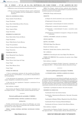 Documento descarregado pelo utilizador Adilson Varela (10.73.102.72) em 27-08-2013 14:51:26.
© Todos os direitos reservados. A cópia ou distribuição não autorizada é proibida.

240

II SÉRIE — NO 44 «B. O.» DA REPÚBLICA DE CABO VERDE — 27 DE AGOSTO DE 2013
b) Ministrar cursos de formação aos proﬁssionais do lar;
c) Prestar serviços para formação cultural, social e proﬁssional
dos seus membros, dos seus trabalhadores e respectivos
familiares.

MESA DA ASSEMBLEIA GERAL:

SEDE: Tira Chapéu, cidade da Praia, podendo abrir delegações,
sucursais ou outras formas de representação em quaisquer pontos do
território nacional ou do estrangeiro.
DURAÇÃO: Tempo indeterminado.
OBJECTO:

Nome: Jandira Varela Moreno.

a) Aluguer de veículo automóvel, com ou sem condutor;

Cargo: Presidente.

b) Exploração de licença de táxi;

Nome: Dilva Teóﬁlo Moreno Silves Ferreira.

c) Importação e comercialização de veículos automóveis;

Cargo: Vice-presidente.

d) Reparação e tuning de veículo automóvel;

Nome: Augusta Djata.

e) Importação e comercialização de peças e acessórios autos
diversos;

Cargo: Secretária.
MEMBROS DA DIRECÇÃO:

f) Exploração da actividade de transporte e reboque de veículos
sinistrados.
CAPITAL: 300.000$00, realizado em dinheiro.

Cargo: Presidente.

SÓCIO E QUOTA:

Nome: Nilda Patrícia Varela Moreno.

QUOTA: 300.000$00.

Cargo: Vice-presidente.

TITULAR: Edgar Pires Monteiro.

Nome: Verónica Evelise de Brito Borges.

Estado civil: Solteiro, maior.

Cargo: Tesoureira.

Residência: Achada Santo António, cidade da Praia.

CONSELHO FISCAL:
1 734000 005433

Nome: Kátia Indira Gomes da Moura.

Nif: 113988419.

Nome: Margarida Gomes Baptista.

GERÊNCIA: Exercida pelo sócio único Edgar Pires Monteiro.
FORMA DE OBRIGAR: Pela assinatura do gerente único Edgar
Pires Monteiro.

Cargo: Presidente.
Nome: Denise Anita Lopes da Veiga.
Cargo: Vogal.
Nome: Deise Moreno Alves.

Está conforme o original.
Conservatória dos Registos Predial, Comercial e Automóvel, aos
6 de Agosto de 2013. – A Conservadora, Denísia Almeida da Graça.

––––––

Cargo: Vogal.
FORMA DE OBRIGAR:

Extracto publicação de associação nº 341/2013:

1. Com as assinaturas conjuntas de dois membros da Direcção,
devendo uma ser a do Presidente, e na sua falta ou impedimentos a
do Vice-presidente.

A CONSERVADORA: DENÍSIA ALMEIDA DA GRAÇA

2. Nos documentos de pagamento e de levantamento de fundos é
sempre obrigatória a assinatura do tesoureiro.

Certiﬁco narrativamente para efeitos de publicação, que nesta Conservatória a meu cargo e nos termos do disposto na alínea b) do número 1
do artigo 9.°, da Lei nº 25/VI/2003, de 21 de Julho, foi constituída uma
associação sem ﬁns lucrativos denominada “ASSOCIAÇÃO TERERO”,
com sede na Fazenda, cidade da Praia, de duração indeterminada, com
o património inicial de dez mil escudos, tendo por ﬁnalidade principal:

3. Nos actos de mero expediente é bastante a assinatura de um
membro da direcção.
Está conforme o original.

EXTRACTO

A produção e a promoção da cultura e das artes em geral.

Conservatória dos Registos Predial, Comercial e Automóvel, aos
6 de Agosto de 2013. – A Conservadora, Denísia Almeida da Graça.

––––––

MEMBROS DA DIRECÇÃO:
Coordenador Geral: José António Santos.

Extracto publicação de sociedade nº 340/2013:

Coordenador Administrativo/Financeiro: Benvindo Fernandes
Varela.

A CONSERVADORA: DENÍSIA ALMEIDA DA GRAÇA

Coordenador de Relações Públicas: Maguida de Jesus Silva Oliveira.

EXTRACTO
Certiﬁco narrativamente para efeitos de publicação, que nesta
Conservatória a meu cargo, foi constituída uma sociedade comercial
por quotas, nos termos seguintes:
FIRMA: “LOMBA GENERAL MOTORS, SOCIEDADE UNIPESSOAL, LDA”.

https://kiosk.incv.cv

Coordenador Fiscal: Constança Mendes Rodrigues.
Coordenador de Eventos: António Carlos Moreno Ribeiro.
Está conforme o original.
Conservatória dos Registos Predial, Comercial e Automóvel, aos
6 de Agosto de 2013. – A Conservadora, Denísia Almeida da Graça.

84D415A7-9E96-4681-8AE2-712F3A5C837C

 