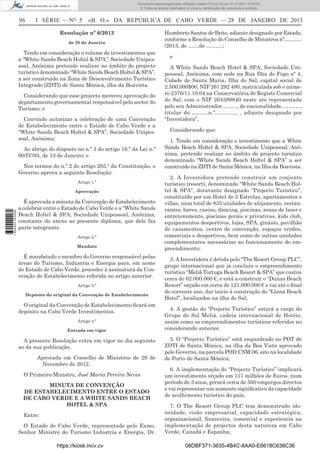 96 I SÉRIE — NO
5 «B. O.» DA REPÚBLICA DE CABO VERDE — 28 DE JANEIRO DE 2013
Resolução nº 6/2013
de 28 de Janeiro
Tendo em consideração o volume de investimentos que
a “White Sands Beach Holtel & SPA”, Sociedade Unipes-
soal, Anónima pretende realizar no âmbito do projecto
turístico denominado “White Sands Beach Holtel & SPA”,
a ser construído na Zona de Desenvolvimento Turístico
Integrado (ZDTI) de Santa Mónica, ilha da Boavista.
Considerando que esse projecto mereceu aprovação do
departamento governamental responsável pelo sector do
Turismo; e
Convindo autorizar a celebração de uma Convenção
de Estabelecimento entre o Estado de Cabo Verde e a
“White Sands Beach Holtel & SPA”, Sociedade Unipes-
soal, Anónima;
Ao abrigo do disposto no n.º 3 do artigo 16.º da Lei n.º
90/IV/93, de 13 de Janeiro; e
Nos termos do n.º 2 do artigo 265.º da Constituição, o
Governo aprova a seguinte Resolução:
Artigo 1.º
Aprovação
É aprovada a minuta da Convenção de Estabelecimento
a celebrar entre o Estado de Cabo Verde e a “White Sands
Beach Holtel & SPA, Sociedade Unipessoal, Anónima,
constante do anexo ao presente diploma, que dele faz
parte integrante.
Artigo 2.º
Mandato
É mandatado o membro do Governo responsável pelas
áreas do Turismo, Industria e Energia para, em nome
do Estado de Cabo Verde, proceder à assinatura da Con-
venção de Estabelecimento referida no artigo anterior.
Artigo 3.º
Depósito do original da Convenção de Estabelecimento
O original da Convenção de Estabelecimento ﬁcará em
depósito na Cabo Verde Investimentos.
Artigo 4.º
Entrada em vigor
A presente Resolução entra em vigor no dia seguinte
ao da sua publicação.
Aprovada em Conselho de Ministros de 29 de
Novembro de 2012.
O Primeiro-Ministro, José Maria Pereira Neves
MINUTA DE CONVENÇÃO
DE ESTABELECIMENTO ENTRE O ESTADO
DE CABO VERDE E A WHITE SANDS BEACH
HOTEL & SPA
Entre:
O Estado de Cabo Verde, representado pelo Exmo.
Senhor Ministro do Turismo Industria e Energia, Dr.
Humberto Santos de Brito, adiante designado por Estado,
conforme a Resolução do Conselho de Ministros nº……….
/2013, de ……de ………;
e
A White Sands Beach Hotel & SPA, Sociedade Uni-
pessoal, Anónima, com sede na Rua Ilha do Fogo nº 4,
Cidade de Santa Maria, Ilha do Sal, capital social de
2.500.000$00, NIF 261 292 480, matriculada sob o núme-
ro 2376/11.10.04 na Conservatória de Registo Comercial
do Sal, com o NIF 264389840 neste ato representada
pelo seu Administrador….….., de nacionalidade………..,
titular do ………n.º………..,, , adiante designado por
“Investidora”,
Considerando que:
1. Tendo em consideração o investimento que a White
Sands Beach Holtel & SPA, Sociedade Unipessoal, Anó-
nima, pretende realizar no âmbito do projecto turístico
denominado “White Sands Beach Holtel & SPA” a ser
construído na ZDTI de Santa Mónica, na Ilha da Boavista.
2. A Investidora pretende construir um conjunto
turístico (resort), denominado “White Sands Beach Hol-
tel & SPA”, doravante designado “Projecto Turístico”,
constituído por um Hotel de 5 Estrelas, apartamentos e
villas, num total de 835 unidades de alojamento, restau-
rantes, bares, casino, dancing, piscinas, zonas de lazer e
entretenimento, piscinas gerais e privativas, kids club,
equipamentos desportivos, lojas, SPA, ginásio, pavilhão
de casamentos, centro de convenção, espaços verdes,
comerciais e desportivos, bem como de outras unidades
complementares necessárias ao funcionamento do em-
preendimento;
3. A Investidora é detida pelo “The Resort Group PLC”,
grupo internacional que já concluiu o empreendimento
turístico “Meliã Tortuga Beach Resort & SPA” que custou
cerca de 62.000.000 €, e está a construir o “Dunas Beach
Resort” orçado em cerca de 121.000.000 € e vai até o ﬁnal
do corrente ano, dar inicio à construção do “Llana Beach
Hotel”, localizados na ilha do Sal;
4. A gestão do “Projecto Turístico” estará a cargo do
Grupo do Sol Meliá, cadeia internacional de Hotéis,
assim como os empreendimentos turísticos referidos no
considerando anterior.
5. O “Projecto Turístico” está enquadrado no POT de
ZDTI de Santa Mónica, na ilha da Boa Vista aprovado
pelo Governo, na parcela POD.CSM.06, sito na localidade
de Porto de Santa Mónica;
6. A implementação do “Projecto Turístico” implicará
um investimento orçado em 117 milhões de Euros, num
período de 3 anos, gerará cerca de 500 empregos directos
e vai representar um aumento signiﬁcativo da capacidade
de acolhimento turístico do país;
7. O The Resort Group PLC tem demonstrado ido-
neidade, visão empresarial, capacidade estratégica,
organizacional, ﬁnanceira, comercial e experiencia na
implementação de projectos desta natureza em Cabo
Verde, Canadá e Espanha;
https://kiosk.incv.cv 08DBF371-3635-4B4C-8AA0-E6618C638C36
Documento descarregado pelo utilizador Adilson (10.8.0.12) em 31-01-2013 12:55:50.
© Todos os direitos reservados. A cópia ou distribuição não autorizada é proibida.
1652000002089
 