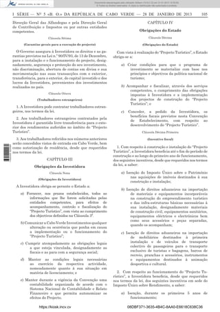 I SÉRIE — NO
5 «B. O.» DA REPÚBLICA DE CABO VERDE — 28 DE JANEIRO DE 2013 105
Direcção Geral das Alfandegas e pela Direcção Geral
de Contribuição e Impostos ou por outras entidades
competentes.
Cláusula Sétima
(Garantias gerais para a execução do projecto)
O Governo assegura à Investidora os direitos e as ga-
rantias previstos na Lei n.º 90/IV/93, de 13 de Dezembro,
para a instalação e o funcionamento do projecto, desig-
nadamente, segurança e protecção do seu investimento,
não discriminação, abertura de contas em divisa e sua
movimentação nas suas transacções com o exterior,
transferência, para o exterior, do capital investido e dos
lucros da Investidora, provenientes dos investimentos
realizados no país.
Cláusula Oitava
(Trabalhadores estrangeiros)
1. A Investidora pode contratar trabalhadores estran-
geiros, nos termos da lei.
2. Aos trabalhadores estrangeiros contratados pela
Investidora é garantida livre transferência para o exte-
rior dos rendimentos auferidos no âmbito do “Projecto
Turístico”.
3. Aos trabalhadores referidos nos números anteriores
serão concedidos vistos de entrada em Cabo Verde, bem
como autorização de residência, desde que requeridos
nos termos da lei.
CAPÍTULO III
Obrigações da Investidora
Cláusula Nona
(Obrigações da Investidora)
A Investidora obriga-se perante o Estado a:
a) Fornecer, nos prazos estabelecidos, todos as
informações que lhe forem solicitadas pelas
entidades competentes, para efeitos de
acompanhamento, controlo e ﬁscalização do
“Projecto Turístico”, com vista ao cumprimento
dos objectivos deﬁnidos na Cláusula 3ª.
b) Comunicar a Cabo Verde Investimentos qualquer
alteração ou ocorrência que ponha em causa
a implementação ou o funcionamento do
“Projecto Turístico”;
c) Cumprir atempadamente as obrigações legais
a que esteja vinculada, designadamente as
ﬁscais e as para com a segurança social;
d) Manter as condições legais necessárias
ao exercício da respectiva actividade,
nomeadamente quanto à sua situação em
matéria de licenciamento; e
e) Manter durante a vigência da Convenção uma
contabilidade organizada de acordo com o
Sistema Nacional de Contabilidade e Relato
Financeiro e que permita autonomizar os
efeitos do Projecto.
CAPÍTULO IV
Obrigações do Estado
Cláusula Décima
(Obrigações do Estado)
Com vista à realização do “Projecto Turístico”, o Estado
obriga-se a:
a) Criar condições para que o programa de
investimento se materialize com base nos
princípios e objectivos da política nacional de
turismo;
b) Acompanhar e ﬁscalizar, através dos serviços
competentes, o cumprimento das obrigações
impostas à Investidora e a implementação
dos projectos de construção do “Projecto
Turístico”; e
c) Conceder, a pedido da Investidora, os
benefícios ﬁscais previstos nesta Convenção
de Estabelecimento, com respeito ao
desenvolvimento do “Projecto Turístico”.
Cláusula Décima Primeira
(Incentivo ﬁscal)
1. Com respeito à construção e instalação do “Projecto
Turístico”, a Investidora beneﬁcia até o ﬁm do período de
construção e ao longo do primeiro ano de funcionamento,
dos seguintes incentivos, desde que requeridos nos termos
da lei, a saber:
a) Isenção do Imposto Único sobre o Património
nas aquisições de imóveis destinados à sua
construção e instalação;
b) Isenção de direitos aduaneiros na importação
de materiais e equipamentos incorporáveis
na construção do empreendimento turístico
e das infra-estruturas básicas necessárias à
sua instalação, designadamente materiais
de construção civil, equipamentos sanitários,
equipamentos eléctricos e electrónicos bem
como seus acessórios e peças separadas,
quando os acompanham;
c) Isenção de direitos aduaneiros na importação
de mobiliários destinados à primeira
instalação e de veículos de transporte
colectivo de passageiros para o transporte
exclusivo de turistas e bagagens, barcos de
recreio, pranchas e acessórios, instrumentos
e equipamentos destinados à animação
desportiva e cultural.
2. Com respeito ao funcionamento do “Projecto Tu-
rístico”, a Investidora beneﬁcia, desde que requeridos
nos termos da lei, dos seguintes incentivos em sede do
Imposto Único sobre Rendimento, a saber:
a) Isenção, durante os primeiros 5 anos de
funcionamento;
https://kiosk.incv.cv 08DBF371-3635-4B4C-8AA0-E6618C638C36
Documento descarregado pelo utilizador Adilson (10.8.0.12) em 31-01-2013 12:55:50.
© Todos os direitos reservados. A cópia ou distribuição não autorizada é proibida.
1652000002089
 