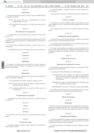 Documento descarregado pelo utilizador Adilson (10.8.0.12) em 29-03-2012 12:05:17.
                                                                                © Todos os direitos reservados. A cópia ou distribuição não autorizada é proibida.



                  II SÉRIE — NO 20                «B. O.» DA REPÚBLICA DE CABO VERDE — 28 DE MARÇO DE 2012 423
                                                Artigo 12º                                         2. Uma vez atingida a categoria de topo não existe progressão e
                                                                                                 nem promoção.
                                              (Requisitos)
                                                                                                    3. As categorias de topo são as constantes do presente regulamento.
                     A progressão processa-se quanto o titular reunir cumulativamente
                  os seguintes requisitos:                                                                                              Artigo 19º

                        a) Ter, pelo menos, dois anos de permanência no nível e                                                  Carreiras isoladas
                              categoria onde se insere;
                                                                                                   1. Constituem carreiras isoladas aquelas constituídas por uma
                        b) Ter avaliação do desempenho, no conjunto dos dois anos, de            única categoria em que o funcionário pode progredir mas não pode
                               Bom.                                                              promover-se.

                                                Artigo 13º                                         2. As categorias sem acesso são as constantes do presente regula-
                                                                                                 mento
                                    (Procedimento de progressão)
                                                                                                                                        Artigo 20º
                     1. A progressão é feita oﬁciosamente por iniciativa do serviço refe-
                  rido no nº 2.                                                                                        Categoria do período probatório

                    2. Compete ao Serviço de Gestão dos Recursos Humanos do “SAAT”                 1. Constitui categoria do período probatório, aquele que é deﬁnida
                  submeter a proposta devidamente fundamentada ao Conselho de                    como pré-inicial a uma determinada carreira.
                  Administração.
                                                                                                   2. A categoria do período probatório é a de estagiário, pelo que não
                    3. A progressão é concedida com efeitos a partir da data do seu              pertence inicialmente a nenhuma carreira.
                  vencimento.
                                                                                                    3. O tempo de permanência na categoria do período probatório é de
                    4. A progressão, não pode ser mais de que um escalão de cada vez.            um ano, após o qual, havendo uma avaliação do desempenho de Bom,
                                                                                                 o funcionário ingressa na categoria de base da carreira, para a qual
                                                Secção III                                       concorreu.

                                               Promoção                                                                                  Secção V

                                                Artigo 14º                                                                     Mudança de carreira

                                               (Deﬁnição)                                                                               Artigo 21º
1 504000 002089




                    A promoção é a passagem de um titular de um nível e categoria,                                   Requisitos de mudança de carreira
                  para o nível e categoria seguintes, reunidos os requisitos ﬁxados no
                  presente regulamento.                                                            1. É permitido aos funcionários do quadro de pessoal do “SAAT”
                                                                                                 mudar de Grupo Proﬁssional
                                                Artigo 15º
                                                                                                    2. A mudança de Grupo Proﬁssional é condicionada à:
                                              (Requisitos)
                                                                                                         a) Preenchimento das condições de ingresso estabelecidas
                    A promoção processa-se quando o funcionário reunir cumulativa-                             para a carreira pretendida, bem ainda conhecimento e
                  mente os seguintes requisitos:                                                               experiência proﬁssionais adequadas ao exercício das
                                                                                                               novas funções.
                        a) Ter progredido até o último escalão no respectivo nível;
                                                                                                         b) Existência de vaga no Grupo Proﬁssional e Categoria para
                        b) Ter permanecido pelo menos dois anos no último escalão do                            que o trabalhador pretende mudar.
                               respectivo nível e categoria;
                                                                                                         c) Classiﬁcação em concurso à categoria e carreira pretendidas.
                        c) Ter avaliação proﬁssional, no conjunto dos dois anos, com
                               nível de Bom.                                                        3. A mudança de carreira pode ocorrer na categoria de acesso e para
                                                                                                 o vencimento idêntico ao auferido na categoria de origem.
                                                Artigo 16º
                                                                                                                                        Secção VI
                                     Procedimento de promoção
                                                                                                                                 Mérito excepcional
                      A promoção ocorre por concurso e segundo os critérios previstos
                  no artigo 17º.                                                                                                        Artigo 22º

                                                Secção IV                                                                              (Deﬁnição)

                                                 Acesso                                            Entende-se como mérito excepcional, um conjunto de características
                                                                                                 baseadas nos factores referidos no n.º 2 do artigo 25º, que permitem
                                                Artigo 17º                                       a promoção do funcionário fora das condições previstas nos artigos
                                                                                                 15º a 17º.
                                                (Critério
                                                                                                                                        Artigo 23º
                    Os critérios de acesso na carreira são ﬁxados no presente regula-
                  mento.                                                                                                    (Condição de atribuição)

                                                Artigo 18º                                          1. O mérito excepcional é avaliado tomando em consideração todos os
                                                                                                 elementos existentes ou conhecidos que sejam susceptíveis de revelar
                                           Categoria de topo                                     aptidão para as funções da nova categoria.

                    1. Constitui categoria de topo, a ultima categoria no sentido ascen-           2. Constituem factores de avaliação do mérito excepcional, nome-
                  dente de cada carreira.                                                        adamente:


                                     https://kiosk.incv.cv                                                     E339411A-E1EF-41E5-8B65-B68556A45D1B
 