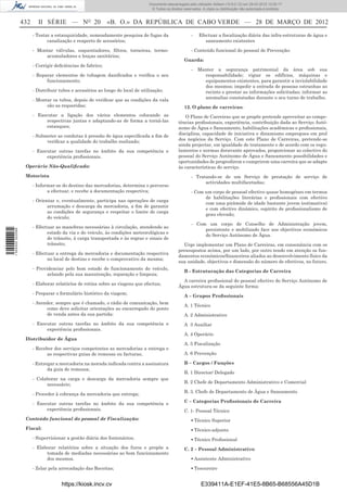 Documento descarregado pelo utilizador Adilson (10.8.0.12) em 29-03-2012 12:05:17.
                                                                                  © Todos os direitos reservados. A cópia ou distribuição não autorizada é proibida.


                  432     II SÉRIE — NO 20                   «B. O.» DA REPÚBLICA DE CABO VERDE — 28 DE MARÇO DE 2012
                        - Testar a estanquicidade, nomeadamente pesquisa de fugas da                       -   Efectuar a ﬁscalização diária das infra-estruturas de água e
                               canalização e reaperto de acessórios;                                              saneamento existentes

                        - Montar válvulas, esquentadores, ﬁltros, torneiras, termo-                        - Conteúdo funcional do pessoal de Prevenção:
                             acumuladores e louças sanitários;
                                                                                                      Guarda:
                        - Corrigir deﬁciências de fabrico;
                                                                                                           -   Manter a segurança patrimonial da área sob sua
                        - Reparar elementos de tubagem daniﬁcados e veriﬁca o seu                                responsabilidade; vigiar os edifícios, máquinas e
                              funcionamento;                                                                     equipamentos existentes, para garantir a inviolabilidade
                                                                                                                 dos mesmos; impedir a entrada de pessoas estranhas ao
                        - Distribuir tubos e acessórios ao longo do local de utilização;                         recinto e prestar as informações solicitadas; informar as
                                                                                                                 anomalias constatadas durante o seu turno de trabalho.
                        - Montar os tubos, depois de veriﬁcar que as condições da vala
                              são as requeridas;                                                      12. O plano de carreiras:
                        - Executar a ligação dos vários elementos colocando as                        O Plano de Carreiras que se propõe pretende aproveitar as compe-
                              respectivas juntas e adaptando-as de forma a torná-las               tências proﬁssionais, experiência, contribuição dada ao Serviço Autó-
                              estanques;                                                           nomo de Água e Saneamento, habilitações académicas e proﬁssionais,
                                                                                                   disciplina, capacidade de iniciativa e dinamismo empregues em prol
                        - Submeter as condutas à pressão de água especiﬁcada a ﬁm de
                                                                                                   dos negócios da Serviço. Com este Plano de Carreiras, pretende-se
                              veriﬁcar a qualidade do trabalho realizado;
                                                                                                   ainda projectar, em igualdade de tratamento e de acordo com os regu-
                        - Executar outras tarefas no âmbito da sua competência e                   lamentos e normas doravante aprovados, proporcionar ao colectivo do
                              experiência proﬁssionais.                                            pessoal do Serviço Autónomo de Água e Saneamento possibilidades e
                                                                                                   oportunidades de progredirem e cumprirem uma carreira que se adapte
                   Operário Não-Qualiﬁcado:                                                        às características do serviço.
                   Motorista                                                                               - Tratando-se de um Serviço de prestação de serviço de
                                                                                                                 actividades multifacetadas;
                        - Informar-se do destino das mercadorias, determina o percurso
                               a efectuar, e recebe a documentação respectiva;                             - Com um corpo de pessoal efectivo quase homogéneo em termos
                                                                                                                 de habilitações literárias e proﬁssionais com efectivo
                        - Orientar e, eventualmente, participa nas operações de carga
                                                                                                                 com uma pirâmide de idade bastante jovem (estimativa)
                               arrumação e descarga da mercadoria, a ﬁm de garantir
                                                                                                                 e com efectivo dinâmico, espírito de proﬁssionalismo de
                               as condições de segurança e respeitar o limite de carga
                                                                                                                 grau elevado;
                               do veículo;
                                                                                                           - Com um corpo de Conselho de Administração jovem,
                        - Efectuar as manobras necessárias à circulação, atendendo ao
                                                                                                                persistente e mobilizado face aos objectivos económicos
1 504000 002089




                               estado da via e do veículo, às condições meteorológicas e
                                                                                                                do Serviço Autónomo de Água.
                               de trânsito, à carga transportada e às regras e sinais de
                               trânsito;                                                             Urge implementar um Plano de Carreiras, em consonância com os
                                                                                                   pressupostos acima, por um lado, por outro tendo em atenção os fun-
                        - Efectuar a entrega da mercadoria e documentação respectiva
                                                                                                   damentos económicos/ﬁnanceiros aliados ao desenvolvimento físico da
                               no local de destino e recebe o comprovativo da mesma;
                                                                                                   sua unidade, objectivos e dimensão do número de efectivos, no futuro.
                        - Providenciar pelo bom estado de funcionamento do veículo,
                                                                                                      B - Estruturação das Categorias de Carreira
                               zelando pela sua manutenção, reparação e limpeza;
                                                                                                     A carreira proﬁssional do pessoal efectivo do Serviço Autónomo de
                        - Elaborar relatórios de rotina sobre as viagens que efectua;
                                                                                                   Água estrutura-se da seguinte forma:
                        - Preparar o formulário histórico da viagem;
                                                                                                      A – Grupos Proﬁssionais
                        - Atender, sempre que é chamado, o rádio de comunicação, bem
                                                                                                      A. 1 Técnico
                              como deve solicitar orientações ao encarregado do ponto
                              de venda antes da sua partida;                                          A. 2 Administrativo
                        - Executar outras tarefas no âmbito da sua competência e                      A 3 Auxiliar
                              experiência proﬁssionais.
                                                                                                      A. 4 Operário
                   Distribuidor de Água
                                                                                                      A. 5 Fiscalização
                        - Receber dos serviços competentes as mercadorias a entrega e
                               as respectivas guias de remessa ou facturas;                           A. 6 Prevenção

                        - Entregar a mercadoria na morada indicada contra a assinatura                B – Cargos / Funções
                               da guia de remessa;
                                                                                                      B. 1 Director/ Delegado
                        - Colaborar na carga e descarga da mercadoria sempre que
                                                                                                      B. 2 Chefe de Departamento Administrativo e Comercial
                              necessário;
                                                                                                      B. 3. Chefe de Departamento de Água e Saneamento
                        - Proceder à cobrança da mercadoria que entrega;
                                                                                                      C – Categorias Proﬁssionais de Carreira
                        - Executar outras tarefas no âmbito da sua competência e
                              experiência proﬁssionais.                                               C. 1- Pessoal Técnico
                   Conteúdo funcional do pessoal de Fiscalização:                                          ▪ Técnico Superior
                   Fiscal:                                                                                 ▪ Técnico-adjunto
                        - Supervisionar a gestão diária dos fontenários;                                   ▪ Técnico Proﬁssional
                        - Elaborar relatórios sobre a situação dos furos e propõe a                   C. 2 – Pessoal Administrativo
                              tomada de mediadas necessárias ao bom funcionamento
                              dos mesmos.                                                                  ▪ Assistente Administrativo

                        - Zelar pela arrecadação das Receitas;                                             ▪ Tesoureiro


                                      https://kiosk.incv.cv                                                      E339411A-E1EF-41E5-8B65-B68556A45D1B
 