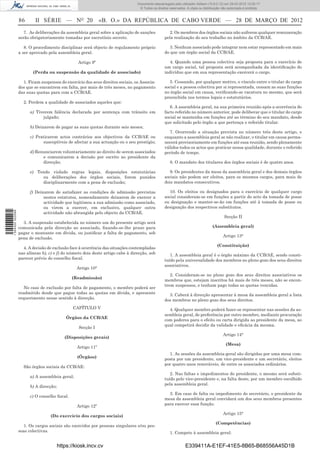 Documento descarregado pelo utilizador Adilson (10.8.0.12) em 29-03-2012 12:05:17.
                                                                                 © Todos os direitos reservados. A cópia ou distribuição não autorizada é proibida.


                  86      II SÉRIE — NO 20                     «B. O.» DA REPÚBLICA DE CABO VERDE — 28 DE MARÇO DE 2012
                     7. As deliberações da assembleia geral sobre a aplicação de sanções             2. Os membros dos órgãos sociais não auferem qualquer remuneração
                  serão obrigatoriamente tomadas por escrutínio secreto.                          pela realização do seu trabalho no âmbito da CCB/AE.

                     8. O procedimento disciplinar será objecto de regulamento próprio               3. Nenhum associado pode integrar nem estar representado em mais
                  a ser aprovado pela assembleia geral.                                           do que um órgão social da CCB/AE.

                                                  Artigo 9º                                          4. Quando uma pessoa colectiva seja proposta para o exercício de
                                                                                                  um cargo social, tal proposta será acompanhada da identiﬁcação do
                         (Perda ou suspensão da qualidade de associado)                           indivíduo que em sua representação exercerá o cargo.

                    1. Ficam suspensos do exercício dos seus direitos sociais, os Associa-           5. Cessando, por qualquer motivo, o vínculo entre o titular do cargo
                  dos que se encontrem em falta, por mais de três meses, no pagamento             social e a pessoa colectiva por si representada, cessam as suas funções
                  das suas quotas para com a CCB/AE.                                              no órgão social em causa, veriﬁcando-se vacatura no mesmo, que será
                                                                                                  preenchida nos termos legais e estatutários.
                    2. Perdem a qualidade de associados aqueles que:
                                                                                                     6. A assembleia geral, na sua primeira reunião após a ocorrência do
                        a) Tiverem falência declarada por sentença com trânsito em                facto referido no número anterior, pode deliberar que o titular do cargo
                              julgado;                                                            social se mantenha em funções até ao término do seu mandato, desde
                                                                                                  que solicitado pelo órgão a que pertença o referido titular.
                        b) Deixarem de pagar as suas quotas durante seis meses;
                                                                                                    7. Ocorrendo a situação prevista no número três deste artigo, e
                        c) Praticarem actos contrários aos objectivos da CCB/AE ou                enquanto a assembleia geral se não realizar, o titular em causa perma-
                              susceptíveis de afectar a sua actuação ou o seu prestígio;          necerá provisoriamente em funções até essa reunião, sendo plenamente
                                                                                                  válidos todos os actos que praticar nessa qualidade, durante o referido
                        d) Renunciarem voluntariamente ao direito de serem associados             período de tempo.
                              e comunicarem a decisão por escrito ao presidente da
                              direcção;                                                              8. O mandato dos titulares dos órgãos sociais é de quatro anos.

                        e) Tendo violado regras legais, disposições estatutárias                     9. Os presidentes da mesa da assembleia geral e dos demais órgãos
                             ou deliberações dos órgãos sociais, forem punidos                    sociais não podem ser eleitos, para os mesmos cargos, para mais de
                             disciplinarmente com a pena de exclusão;                             dois mandatos consecutivos.

                        f) Deixarem de satisfazer as condições de admissão previstas                 10. Os eleitos ou designados para o exercício de qualquer cargo
                               nestes estatutos, nomeadamente deixarem de exercer a               social consideram-se em funções a partir do acto da tomada de posse
                               actividade que legitimou a sua admissão como associado,            ou designação e manter-se-ão em funções até à tomada de posse ou
                               ou virem a exercer, em exclusivo, qualquer outra                   designação dos respectivos substitutos.
1 504000 002089




                               actividade não abrangida pelo objecto da CCB/AE.
                                                                                                                                          Secção II
                    3. A suspensão estabelecida no número um do presente artigo será
                  comunicada pela direcção ao associado, ﬁxando-se-lhe prazo para                                                 (Assembleia geral)
                  pagar o montante em dívida, ou justiﬁcar a falta de pagamento, sob
                                                                                                                                         Artigo 13°
                  pena de exclusão.
                                                                                                                                     (Constituição)
                    4. A decisão de exclusão face à ocorrência das situações contempladas
                  nas alíneas b), c) e f) do número dois deste artigo cabe à direcção, sob           1. A assembleia geral é o órgão máximo da CCB/AE, sendo consti-
                  parecer prévio do conselho ﬁscal.                                               tuído pela universalidade dos membros no pleno gozo dos seus direitos
                                                                                                  associativos.
                                                  Artigo 10°
                                                                                                     2. Consideram-se no pleno gozo dos seus direitos associativos os
                                               (Readmissão)
                                                                                                  membros que, estejam inscritos há mais de três meses, não se encon-
                                                                                                  trem suspensos, e tenham pago todas as quotas vencidas.
                     No caso de exclusão por falta de pagamento, o membro poderá ser
                  readmitido desde que pague todas as quotas em dívida, e apresente                 3. Caberá à direcção apresentar à mesa da assembleia geral a lista
                  requerimento nesse sentido à direcção.                                          dos membros no pleno gozo dos seus direitos.
                                                CAPÍTULO V                                          4. Qualquer membro poderá fazer-se representar nas sessões da as-
                                                                                                  sembleia geral, de preferência por outro membro, mediante procuração
                                             Órgãos da CCB/AE
                                                                                                  com poderes para o efeito ou carta dirigida ao presidente da mesa, ao
                                                                                                  qual competirá decidir da validade e eﬁcácia da mesma.
                                                  Secção I
                                                                                                                                         Artigo 14°
                                            (Disposições gerais)
                                                                                                                                           (Mesa)
                                                  Artigo 11º
                                                                                                    1. As sessões da assembleia-geral são dirigidas por uma mesa com-
                                                  (Órgãos)                                        posta por um presidente, um vice-presidente e um secretário, eleitos
                                                                                                  por quatro anos renováveis, de entre os associados ordinários.
                    São órgãos sociais da CCB/AE:
                                                                                                     2. Nas faltas e impedimentos do presidente, o mesmo será substi-
                        a) A assembleia geral;
                                                                                                  tuído pelo vice-presidente e, na falta deste, por um membro escolhido
                                                                                                  pela assembleia geral.
                        b) A direcção;
                                                                                                    3. Em caso de falta ou impedimento do secretário, o presidente da
                        c) O conselho ﬁscal.
                                                                                                  mesa da assembleia geral convidará um dos seus membros presentes
                                                  Artigo 12º                                      para exercer essa função.

                                                                                                                                         Artigo 15°
                                   (Do exercício dos cargos sociais)
                                                                                                                                    (Competências)
                    1. Os cargos sociais são exercidos por pessoas singulares e/ou pes-
                  soas colectivas.                                                                   1. Compete à assembleia geral:


                                         https://kiosk.incv.cv                                                  E339411A-E1EF-41E5-8B65-B68556A45D1B
 