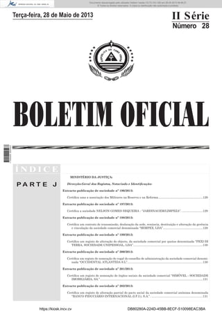 Documento descarregado pelo utilizador Adilson Varela (10.73.103.139) em 29-05-2013 08:48:27.
© Todos os direitos reservados. A cópia ou distribuição não autorizada é proibida.

II Série

Terça-feira, 28 de Maio de 2013

Número 28

1 700000 005433

BOLETIM OFICIAL
ÍNDICE
MINISTÉRIO DA JUSTIÇA:

PA RT E J

Direcção-Geral dos Registos, Notariado e Identiﬁcação:
Extracto publicação de sociedade nº 196/2013:
Certiﬁca uma a associação dos Militares na Reserva e na Reforma......................................................129
Extracto publicação de sociedade nº 197/2013:
Certiﬁca a sociedade NELSON GOMES SEQUEIRA - “JARDINAGEM/LIMPEZA”. .........................129
Extracto publicação de sociedade nº 198/2013:
Certiﬁca um contrato de transmissão, deslocação da sede, renúncia, destituição e alteração da gerência
e vinculação da sociedade comercial denominada “MIMPEX, LDA”................................................129
Extracto publicação de sociedade nº 199/2013:
Certiﬁca um registo de alteração do objecto, da sociedade comercial por quotas denominada “PEXI DI
TERRA, SOCIEDADE UNIPESSOAL, LDA”....................................................................................130
Extracto publicação de sociedade nº 200/2013:
Certiﬁca um registo de nomeação do vogal do conselho de administração da sociedade comercial denominada “OCCIDENTAL ATLANTIDA S.L”...........................................................................................130
Extracto publicação de sociedade nº 201/2013:
Certiﬁca um registo de nomeação de órgãos sociais da sociedade comercial “SIMÓVEL - SOCIEDADE
IMOBILIÁRIA, SA.”............................................................................................................................131
Extracto publicação de sociedade nº 202/2013:
Certiﬁca um registo de alteração parcial do pacto social da sociedade comercial anónima denominada
“BANCO FIDUCIÁRIO INTERNACIONAL (I.F.I.), S.A.”. ..............................................................131

https://kiosk.incv.cv

DB80280A-224D-45BB-8ECF-510098EAC3BA

 