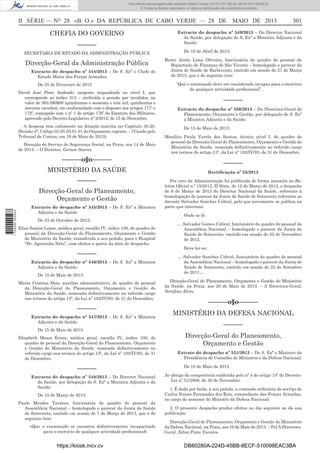 Documento descarregado pelo utilizador Adilson Varela (10.73.103.139) em 29-05-2013 08:48:27.
© Todos os direitos reservados. A cópia ou distribuição não autorizada é proibida.

II SÉRIE — NO 28 «B. O.» DA REPÚBLICA DE CABO VERDE — 28 DE MAIO DE 2013

CHEFIA DO GOVERNO
––––––
SECRETARIA DE ESTADO DA ADMINISTRAÇÃO PÚBLICA

Direcção-Geral da Administração Pública
Extracto do despacho nº 544/2013 – De S. Exª o Chefe do
Estado Maior das Forças Armadas:
De 25 de Fevereiro de 2012
David José Pires Andrade, sargento enquadrado no nível I, que
corresponde ao índice 313 – atribuída a pensão por invalidez, no
valor de 563.590$00 (quinhentos e sessenta e três mil, quinhentos e
noventa escudos), em conformidade com o disposto nos artigos 171º e
172º, conjugado com o nº 1 do artigo 176º do Estatuto dos Militares,
aprovado pelo Decreto-Legislativo nº 2/2012, de 15 de Novembro.
A despesa tem cabimento na dotação inscrita no Capítulo 30.20,
Divisão 4ª, Código 03.05.03.01.01 do Orçamento vigente. – (Visado pelo
Tribunal de Contas, em 19 de Maio de 2013).
Direcção de Serviço de Segurança Social, na Praia, aos 14 de Maio
de 2013. – O Director, Gerson Soares.

Extracto do despacho nº 549/2013 – Do Director Nacional
da Saúde, por delegação de S. Exª a Ministra Adjunta e da
Saúde:
De 10 de Abril de 2013:
Bento Antão Lima Oliveira, funcionária do quadro do pessoal da
Repartição de Finanças de São Vicente – homologado o parecer da
Junta de Saúde de Barlavento, emitido em sessão de 27 de Março
de 2013, que é do seguinte teor:
“Que o examinado deve ser considerado incapaz para o exercício
de qualquer actividade proﬁssional”.

––––––
Extracto do despacho nº 550/2013 – Da Directora-Geral do
Planeamento, Orçamento e Gestão, por delegação de S. Exª
a Ministra Adjunta e da Saúde:
De 15 de Maio de 2013:
Menilita Paula Varela dos Santos, técnico nível I, do quadro de
pessoal da Direcção-Geral do Planeamento, Orçamento e Gestão do
Ministério da Saúde, nomeada deﬁnitivamente no referido cargo
nos termos do artigo 13º, da Lei nº 102/IV/93, de 31 de Dezembro.

––––––o§o––––––

––––––

MINISTÉRIO DA SAÚDE
––––––

1 700000 005433

Direcção-Geral do Planeamento,
Orçamento e Gestão
Extracto do despacho nº 545/2013 – De S. Exª a Ministra
Adjunta e da Saúde:
De 23 de Outubro de 2012:
Elisa Santos Lopes, médica geral, escalão IV, índice 100, do quadro de
pessoal da Direcção-Geral do Planeamento, Orçamento e Gestão
do Ministério da Saúde, transferida a seu pedido, para o Hospital
“Dr. Agostinho Neto”, com efeitos a partir da data de despacho.

––––––
Extracto do despacho nº 546/2013 – De S. Exª a Ministra
Adjunta e da Saúde:
De 15 de Maio de 2013:
Maria Cristina Dias, auxiliar administrativo, do quadro de pessoal
da Direcção-Geral do Planeamento, Orçamento e Gestão do
Ministério da Saúde, nomeada deﬁnitivamente no referido cargo
nos termos do artigo 13º, da Lei nº 102/IV/93, de 31 de Dezembro.

––––––
Extracto do despacho nº 547/2013 – De S. Exª a Ministra
Adjunta e da Saúde:
De 15 de Maio de 2013:
Elizabeth Mosso Évora, médica geral, escalão IV, índice 100, do
quadro de pessoal da Direcção-Geral do Planeamento, Orçamento
e Gestão do Ministério da Saúde, nomeada deﬁnitivamente no
referido cargo nos termos do artigo 13º, da Lei nº 102/IV/93, de 31
de Dezembro.

––––––
Extracto do despacho nº 548/2013 – Do Director Nacional
da Saúde, por delegação de S. Exª a Ministra Adjunta e da
Saúde:
De 15 de Março de 2013:
Paulo Mendes Tavares, funcionária do quadro do pessoal da
Assembleia Nacional – homologado o parecer da Junta de Saúde
de Sotavento, emitido em sessão de 7 de Março de 2013, que é do
seguinte teor:
«Que o examinado se encontra deﬁnitivamente incapacitado
para o exercício de qualquer actividade proﬁssional».

https://kiosk.incv.cv

501

Rectiﬁcação nº 55/2013
Por erro da Administração foi publicada de forma inexacta no Boletim Oﬁcial n.º 15/2013, II Série, de 12 de Março de 2013, o despacho
de 6 de Março de 2013 do Director Nacional da Saúde, referente à
homologação do parecer da Junta de Saúde de Sotavento referente ao
docente Salvador Sanches Cabral, pelo que novamente se publica na
parte que interessa:
Onde se lê:
… Salvador Gomes Cabral, funcionário do quadro do pessoal da
Assembleia Nacional – homologado o parecer da Junta de
Saúde de Sotavento, emitido em sessão de 22 de Novembro
de 2012.
Deve ler-se:
… Salvador Sanches Cabral, funcionário do quadro do pessoal
da Assembleia Nacional – homologado o parecer da Junta de
Saúde de Sotavento, emitido em sessão de 22 de Setembro
de 2011…
Direcção-Geral do Planeamento, Orçamento e Gestão do Ministério
da Saúde, na Praia, aos 20 de Maio de 2013. – A Directora-Geral,
Seraﬁna Alves.

––––––o§o––––––
MINISTÉRIO DA DEFESA NACIONAL
––––––
Direcção-Geral do Planeamento,
Orçamento e Gestão
Extrato do despacho nº 551/2013 – De S. Exª o Ministro da
Presidência do Conselho de Ministros e da Defesa Nacional:
De 10 de Maio de 2013.
Ao abrigo da competência conferida pelo nº 4 do artigo 15º do DecretoLei nº 51/2009, de 30 de Novembro.
1. É dada por ﬁnda, a seu pedido, a comissão ordinária de serviço de
Carlos Nunes Fernandes dos Reis, comandante das Forças Armadas,
no cargo de assessor do Ministro da Defesa Nacional;
2. O presente despacho produz efeitos no dia seguinte ao da sua
publicação.
Direcção-Geral do Planeamento, Orçamento e Gestão do Ministério
da Defesa Nacional, na Praia, aos 10 de Maio de 2013. – Pel’A DirectoraGeral, Edna Pinto Tavares.

DB80280A-224D-45BB-8ECF-510098EAC3BA

 