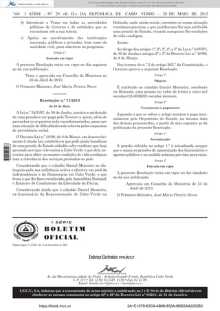 Documento descarregado pelo utilizador Adilson Varela (10.73.103.139) em 29-05-2013 08:48:01.
© Todos os direitos reservados. A cópia ou distribuição não autorizada é proibida.

760

I SÉRIE — NO 29 «B. O.» DA REPÚBLICA DE
b) Introduzir o Tema em todas as actividades
públicas do Governo e de entidades que se
encontram sob a sua tutela;
c)

Apelar ao envolvimento das instituições
nacionais, públicas e privadas, bem como da
sociedade civil, para aderirem ao programa.

CABO VERDE — 28 DE MAIO DE 2013

Holanda, onde ainda reside, encontra-se numa situação
económica precária, o que justiﬁca que lhe seja atribuída
uma pensão do Estado, visando assegurar-lhe condições
de vida condigna;
Assim:

Entrada em vigor

Ao abrigo dos artigos 1º, 2º, 3º, 4º, e 5º da Lei n.º 34/V/97,
de 30 de Junho e artigos 2º e 3º do Decreto-Lei n.º 10/99,
de 8 de Março;

A presente Resolução entra em vigor no dia seguinte
ao da sua publicação.

Nos termos do n.º 2 do artigo 265.º da Constituição, o
Governo aprova a seguinte Resolução:

Artigo 4.º

Vista e aprovada em Conselho de Ministros ao
25 de Abril de 2013
O Primeiro-Ministro, José Maria Pereira Neves

––––––
Resolução n.º 71/2013

Artigo 1º
Objecto

É atribuído ao cidadão Daniel Monteiro, residente
na Holanda, uma pensão no valor de trinta e cinco mil
escudos (35.000$00) escudos mensais.
Artigo 2º

de 28 de Maio

Vencimento e pagamento

1 699000 005433

A Lei n.º 34/V/97, de 30 de Junho, institui a atribuição
de uma pensão a ser paga pelo Tesouro a quem, além de
preencher os requisitos nela consubstanciados, passe por
uma situação de diﬁculdades não coberta pelos esquemas
de previdência social.
O Decreto-Lei n.º 10/99, de 8 de Março, em desenvolvimento à citada Lei, estabeleceu que pode ainda beneﬁciar
de uma pensão de Estado cidadão cabo-verdiano que haja
prestado serviços relevantes a Cabo Verde e que dela necessite para obter ou manter condições de vida condignas
com a relevância dos serviços prestados ao país.
Considerando que o cidadão Daniel Monteiro se distinguiu pela sua militância activa e efectiva em prol da
independência e da Democracia em Cabo Verde, o que
levou a que lhe fosse reconhecido, pela Assembleia Nacional,
o Estatuto de Combatente da Liberdade da Pátria;
Considerando ainda que o cidadão Daniel Monteiro,
ex-funcionário da Representação de Cabo Verde na

A pensão a que se refere o artigo anterior é paga mensalmente pelo Orçamento do Estado, na mesma data
dos demais pensionistas, a partir do mês seguinte ao da
publicação da presente Resolução.
Artigo 3.º
Actualização

A pensão referida no artigo 1.º é actualizada sempre
que o sejam as pensões de aposentação dos funcionários e
agentes públicos e na medida máxima prevista para estas.
Artigo 4º
Entrada em vigor

A presente Resolução entra em vigor no dia imediato
ao da sua publicação.
Aprovada em Conselho de Ministros de 25 de
Abril de 2013.
O Primeiro-Ministro, José Maria Pereira Neves

I SÉRIE

BOLETIM
O FI C I AL
Registo legal, nº 2/2001, de 21 de Dezembro de 2001

Endereço Electronico: www.incv.cv
Av. da Macaronésia,cidade da Praia - Achada Grande Frente, República Cabo Verde
C.P. 113 • Tel. (238) 612145, 4150 • Fax 61 42 09
Email: kioske.incv@incv.cv / incv@incv.cv
I.N.C.V., S.A. informa que a transmissão de actos sujeitos a publicação na I e II Série do Boletim Oﬁcial devem
obedecer as normas constantes no artigo 28º e 29º do Decreto-Lei nº 8/2011, de 31 de Janeiro.

https://kiosk.incv.cv

3A1C1079-63CA-4B96-853A-8BD2A42262B3

 