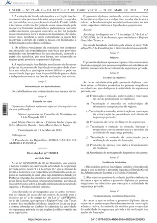 Documento descarregado pelo utilizador Adilson Varela (10.73.103.139) em 29-05-2013 08:48:01.
© Todos os direitos reservados. A cópia ou distribuição não autorizada é proibida.

I SÉRIE — NO 29 «B. O.» DA REPÚBLICA DE CABO VERDE — 28 DE MAIO DE 2013
2. A extinção do Fundo não implica a extinção dos demais contratos por ele celebrados, os quais são cumpridos
ou rescindidos, ou a posição contratual do Fundo cedido
a terceiros, conforme for julgado mais conveniente pela
respectiva Comissão Liquidatária, podendo esta rescindir
unilateralmente qualquer contrato, se tal for julgado
mais conveniente para a massa em liquidação, devendo,
nesse caso, notiﬁcar o outro contratante, a quem ﬁca
reservado o direito de exigir à massa em liquidação a
indemnização pelos danos sofridos.
3. Os débitos resultantes da conclusão dos contratos
em execução são regularizados com base nos proveitos
realizados em decorrência da sua conclusão, devendo a
parte não satisfeita, por essa forma, ser submetida ao
regime geral previsto no presente diploma.
4. A regularização das dívidas resultantes de despesas
próprias do processo de liquidação tem prioridade absoluta em relação a quaisquer outros débitos e pode ser
concretizada logo que haja disponibilidade para o efeito
e independentemente da fase de realização dos activos.
Artigo 7.º
Indemnização aos trabalhadores

Os trabalhadores são indemnizados nos termos da lei.
Artigo 8.º

1 699000 005433

Entrada em vigor

O presente diploma entra em vigor no dia seguinte ao
da sua publicação.
Visto e aprovado em Conselho de Ministros em
14 de Março de 2013.
José Maria Pereira Neves - Cristina Isabel Lopes da
Silva Monteiro Duarte - Sara Maria Duarte Lopes
Promulgado em 17 de Maio de 2013
Publique-se
O Presidente da República, JORGE CARLOS DE
ALMEIDA FONSECA

753

O presente diploma contempla, entre outros, a base
de incidência objectiva e subjectiva, o valor das taxas a
cobrar, a fundamentação económico-ﬁnanceira do seu
valor, aspectos relativos a liquidação e pagamento.
Assim:
Ao abrigo do disposto no n.º 1 do artigo 12.º da Lei n.º
21/VII/2008, de 14 de Janeiro, que estabelece o Regime
Geral das Taxas; e
No uso da faculdade conferida pela alínea a) do n.º 2 do
artigo 204.º da Constituição, o Governo decreta o seguinte:
Artigo 1.º
Objecto

O presente diploma aprova o regime e ﬁxa o montante
das taxas a pagar, por pessoas singulares ou colectivas, no
âmbito do exercício da actividade de segurança privada.
Artigo 2.º
Incidência objectiva

As taxas estabelecidas pelo presente diploma incidem sobre utilidades prestadas às pessoas singulares
ou colectivas, que dediquem à actividade de segurança
privada, em:
a) Tramitação e emissão, substituição e renovação
do cartão proﬁssional de vigilante;
b) Tramitação e emissão ou substituição de
documento comprovativo de registo;
c) Tramitação e emissão, substituição ou renovação
da autorização de prestadores individuais de
segurança privada;
d) Frequência do curso de director de segurança;
e) Tramitação e emissão de alvarás, licenças e
respectivos averbamentos para o exercício da
actividade de segurança privada;
f) Tramitação e emissão da autorização para
realização de acções de formação;

––––––

g) Prestação de provas com vista a licenciamento
de canídeos;

Decreto-Lei n.º 19/2013

h) Autorização de montagem de dispositivos de alarme.

de 28 de Maio

Artigo 3.º

A Lei n.º 50/VII/2009, de 30 de Dezembro, que aprova
o regime Jurídico de exercício da actividade de segurança
privada, prevê, nos n.º 1 e 2 do artigo 41.º, que a emissão do
alvará e da licença e os respectivos averbamentos estão sujeitos ao pagamento de uma taxa, cujo montante é ﬁxado por
Portaria conjunta dos membros do Governo responsáveis
pelas áreas das Finanças e Segurança Interna. Volvidos já
mais de três anos sobre a data da publicação do mencionado
diploma, a Portaria não foi editada.

Incidência Subjectiva

Considerando os pressupostos que os actos normativos de criação de taxas devem conter, de acordo com o
disposto no n.º 2 do artigo 12.º da Lei n.º 21/VII/2008,
de 14 de Janeiro, que aprova o Regime Geral das Taxas
a favor das entidades públicas, impõe-se dotar as taxa
a serem cobradas no âmbito do exercício da actividade
de segurança privada de um regime jurídico vertido em
acto legislativo.
https://kiosk.incv.cv

1. São sujeitos activos da relação jurídico-tributária de
taxas a que se refere o presente diploma a Direção Geral
da Administração Interna e a Policia Nacional.
2. São sujeitos passivos da relação jurídico-tributária
de taxas a que se refere o presente diploma as pessoas
singulares ou colectivas que exerçam a actividade de
segurança privada.
Artigo 4.º
Fundamentação económico-ﬁnanceira

As taxas a que se refere o presente diploma visam
suportar os custos especíﬁcos decorrentes da tramitação
administrativa, da emissão da decisão para o exercício
da actividade de segurança privada e da realização das
acções de formação.
3A1C1079-63CA-4B96-853A-8BD2A42262B3

 